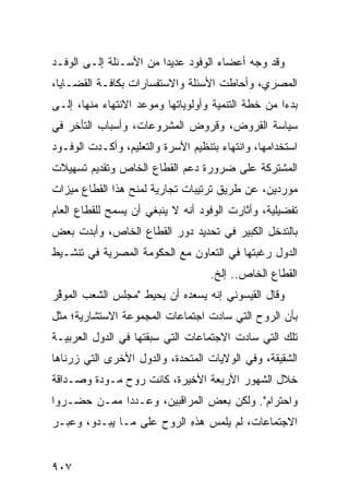 ‫ﻭﻗﺩ ﻭﺠﻪ ﺃﻋﻀﺎﺀ ﺍﻟﻭﻓﻭﺩ ﻋﺩﻴ ‪‬ﺍ ﻤﻥ ﺍﻷﺴـﺌﻠﺔ ﺇﻟـﻰ ﺍﻟﻭﻓـﺩ‬
                        ‫ﺩ‬
‫ﺍﻟﻤﺼﺭﻱ، ﻭﺃﺤﺎﻁﺕ ﺍﻷﺴﺌﻠﺔ ﻭﺍﻻﺴﺘﻔﺴﺎﺭﺍﺕ ﺒﻜﺎﻓـﺔ ﺍﻟﻘﻀـﺎﻴﺎ،‬
‫ﺒﺩ ‪‬ﺍ ﻤﻥ ﺨﻁﺔ ﺍﻟﺘﻨﻤﻴﺔ ﻭﺃﻭﻟﻭﻴﺎﺘﻬﺎ ﻭﻤﻭﻋﺩ ﺍﻻﻨﺘﻬﺎﺀ ﻤﻨﻬﺎ، ﺇﻟـﻰ‬
                                                    ‫ﺀ‬
‫ﺴﻴﺎﺴﺔ ﺍﻟﻘﺭﻭﺽ، ﻭﻗﺭﻭﺽ ﺍﻟﻤﺸﺭﻭﻋﺎﺕ، ﻭﺃﺴﺒﺎﺏ ﺍﻟﺘﺄﺨﺭ ﻓﻲ‬
‫ﺍﺴﺘﺨﺩﺍﻤﻬﺎ، ﻭﺍﻨﺘﻬﺎﺀ ﺒﺘﻨﻅﻴﻡ ﺍﻷﺴﺭﺓ ﻭﺍﻟﺘﻌﻠﻴﻡ، ﻭﺃﻜـﺩﺕ ﺍﻟﻭﻓـﻭﺩ‬
‫‪‬‬                                     ‫‪‬‬
‫ﺍﻟﻤﺸﺘﺭﻜﺔ ﻋﻠﻰ ﻀﺭﻭﺭﺓ ﺩﻋﻡ ﺍﻟﻘﻁﺎﻉ ﺍﻟﺨﺎﺹ ﻭﺘﻘﺩﻴﻡ ﺘﺴﻬﻴﻼﺕ‬
‫ﻤﻭﺭﺩﻴﻥ، ﻋﻥ ﻁﺭﻴﻕ ﺘﺭﺘﻴﺒﺎﺕ ﺘﺠﺎﺭﻴﺔ ﻟﻤﻨﺢ ﻫﺫﺍ ﺍﻟﻘﻁﺎﻉ ﻤﻴﺯﺍﺕ‬
‫ﺘﻔﻀﻴﻠﻴﺔ، ﻭﺃﺜﺎﺭﺕ ﺍﻟﻭﻓﻭﺩ ﺃﻨﻪ ﻻ ﻴﻨﺒﻐﻲ ﺃﻥ ﻴﺴﻤﺢ ﻟﻠﻘﻁﺎﻉ ﺍﻟﻌﺎﻡ‬
                ‫‪‬‬
‫ﺒﺎﻟﺘﺩﺨل ﺍﻟﻜﺒﻴﺭ ﻓﻲ ﺘﺤﺩﻴﺩ ﺩﻭﺭ ﺍﻟﻘﻁﺎﻉ ﺍﻟﺨﺎﺹ، ﻭﺃﺒﺩﺕ ﺒﻌﺽ‬
‫ﺍﻟﺩﻭل ﺭﻏﺒﺘﻬﺎ ﻓﻲ ﺍﻟﺘﻌﺎﻭﻥ ﻤﻊ ﺍﻟﺤﻜﻭﻤﺔ ﺍﻟﻤﺼﺭﻴﺔ ﻓﻲ ﺘﻨﺸـﻴﻁ‬
                                    ‫ﺍﻟﻘﻁﺎﻉ ﺍﻟﺨﺎﺹ.. ﺇﻟﺦ.‬
‫ﻭﻗﺎل ﺍﻟﻘﻴﺴﻭﻨﻲ ﺇﻨﻪ ﻴﺴﻌﺩﻩ ﺃﻥ ﻴﺤﻴﻁ "ﻤﺠﻠﺱ ﺍﻟﺸﻌﺏ ﺍﻟﻤﻭ ﱠﺭ‬
 ‫ﻗ‬
‫ﺒﺄﻥ ﺍﻟﺭﻭﺡ ﺍﻟﺘﻲ ﺴﺎﺩﺕ ﺍﺠﺘﻤﺎﻋﺎﺕ ﺍﻟﻤﺠﻤﻭﻋﺔ ﺍﻻﺴﺘﺸﺎﺭﻴﺔ؛ ﻤﺜل‬
‫ﺘﻠﻙ ﺍﻟﺘﻲ ﺴﺎﺩﺕ ﺍﻻﺠﺘﻤﺎﻋﺎﺕ ﺍﻟﺘﻲ ﺴﺒﻘﺘﻬﺎ ﻓﻲ ﺍﻟﺩﻭل ﺍﻟﻌﺭﺒﻴـﺔ‬
‫ﺍﻟﺸﻘﻴﻘﺔ، ﻭﻓﻲ ﺍﻟﻭﻻﻴﺎﺕ ﺍﻟﻤﺘﺤﺩﺓ، ﻭﺍﻟﺩﻭل ﺍﻷﺨﺭﻯ ﺍﻟﺘﻲ ‪‬ﺭﻨﺎﻫﺎ‬
     ‫ﺯ‬
‫ﺨﻼل ﺍﻟﺸﻬﻭﺭ ﺍﻷﺭﺒﻌﺔ ﺍﻷﺨﻴﺭﺓ، ﻜﺎﻨﺕ ﺭﻭﺡ ﻤـﻭﺩﺓ ﻭﺼـﺩﺍﻗﺔ‬
‫ﻭﺍﺤﺘﺭﺍﻡ". ﻭﻟﻜﻥ ﺒﻌﺽ ﺍﻟﻤﺭﺍﻗﺒﻴﻥ، ﻭﻋـﺩ ‪‬ﺍ ﻤﻤـﻥ ﺤﻀـﺭﻭﺍ‬
             ‫ﺩ‬                     ‫‪‬‬
‫ﺍﻻﺠﺘﻤﺎﻋﺎﺕ، ﻟﻡ ﻴﻠ ‪‬ﺱ ﻫﺫﻩ ﺍﻟﺭﻭﺡ ﻋﻠﻰ ﻤـﺎ ﻴﺒـﺩﻭ، ﻭﻋ ‪‬ـﺭ‬
  ‫ﺒ‬                         ‫ِ‬    ‫ﻤ‬


‫٧٠٩‬
 