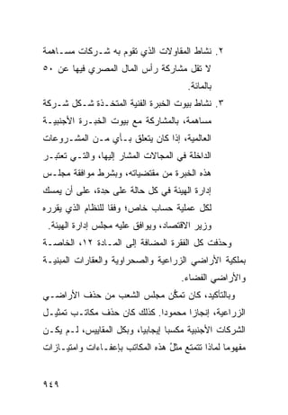 ‫٢. ﻨﺸﺎﻁ ﺍﻟﻤﻘﺎﻭﻻﺕ ﺍﻟﺫﻱ ﺘﻘﻭﻡ ﺒﻪ ﺸـﺭﻜﺎﺕ ﻤﺴـﺎﻫﻤﺔ‬
        ‫ﹸ‬
‫ﻻ ﺘﻘل ﻤﺸﺎﺭﻜﺔ ﺭﺃﺱ ﺍﻟﻤﺎل ﺍﻟﻤﺼﺭﻱ ﻓﻴﻬﺎ ﻋﻥ ٠٥‬
                            ‫ﹸ‬
                                        ‫ﺒﺎﻟﻤﺎﺌﺔ.‬
‫٣. ﻨﺸﺎﻁ ﺒﻴﻭﺕ ﺍﻟﺨﺒﺭﺓ ﺍﻟﻔﻨﻴﺔ ﺍﻟﻤﺘﺨـﺫﺓ ﺸـﻜل ﺸـﺭﻜﺔ‬
‫ﻤﺴﺎﻫﻤﺔ، ﺒﺎﻟﻤﺸﺎﺭﻜﺔ ﻤﻊ ﺒﻴﻭﺕ ﺍﻟﺨﺒـﺭﺓ ﺍﻷﺠﻨﺒﻴـﺔ‬
‫ﺍﻟﻌﺎﻟﻤﻴﺔ، ﺇﺫﺍ ﻜﺎﻥ ﻴﺘﻌﻠﻕ ﺒـﺄﻱ ﻤـﻥ ﺍﻟﻤﺸـﺭﻭﻋﺎﺕ‬
‫ﺍﻟﺩﺍﺨﻠﺔ ﻓﻲ ﺍﻟﻤﺠﺎﻻﺕ ﺍﻟﻤﺸﺎﺭ ﺇﻟﻴﻬﺎ، ﻭﺍﻟﺘـﻲ ﺘﻌﺘﺒـﺭ‬
‫ﻫﺫﻩ ﺍﻟﺨﺒﺭﺓ ﻤﻥ ‪‬ﻘﺘﻀﻴﺎﺘﻪ، ﻭﺒﺸﺭﻁ ﻤﻭﺍﻓﻘﺔ ﻤﺠﻠـﺱ‬
                           ‫ﻤ‬
‫ﺇﺩﺍﺭﺓ ﺍﻟﻬﻴﺌﺔ ﻓﻲ ﻜل ﺤﺎﻟﺔ ﻋﻠﻰ ِﺩﺓ، ﻋﻠﻰ ﺃﻥ ‪‬ﻤ ‪‬ﻙ‬
 ‫ﻴﺴ‬             ‫ﺤ‬
‫ﻟﻜل ﻋﻤﻠﻴﺔ ﺤﺴﺎﺏ ﺨﺎﺹ؛ ﻭﻓ ﹰﺎ ﻟﻠﻨﻅﺎﻡ ﺍﻟﺫﻱ ﻴﻘﺭﺭﻩ‬
                   ‫ﻘ‬
 ‫ﻭﺯﻴﺭ ﺍﻻﻗﺘﺼﺎﺩ، ﻭﻴﻭﺍﻓﻕ ﻋﻠﻴﻪ ﻤﺠﻠﺱ ﺇﺩﺍﺭﺓ ﺍﻟﻬﻴﺌﺔ.‬
‫ﻭﺤﺫﻓﺕ ﻜل ﺍﻟﻔﻘﺭﺓ ﺍﻟﻤﻀﺎﻓﺔ ﺇﻟﻰ ﺍﻟﻤـﺎﺩﺓ ٢١، ﺍﻟﺨﺎﺼـﺔ‬
‫ﺒﻤﻠﻜﻴﺔ ﺍﻷﺭﺍﻀﻲ ﺍﻟﺯﺭﺍﻋﻴﺔ ﻭﺍﻟﺼﺤﺭﺍﻭﻴﺔ ﻭﺍﻟﻌﻘﺎﺭﺍﺕ ﺍﻟﻤﺒﻨﻴـﺔ‬
                                      ‫ﻭﺍﻷﺭﺍﻀﻲ ﺍﻟﻔﻀﺎﺀ.‬
‫ﻭﺒﺎﻟﺘﺄﻜﻴﺩ، ﻜﺎﻥ ﺘﻤ ﱡﻥ ﻤﺠﻠﺱ ﺍﻟﺸﻌﺏ ﻤﻥ ﺤﺫﻑ ﺍﻷﺭﺍﻀـﻲ‬
                           ‫ﻜ‬
‫ﺍﻟﺯﺭﺍﻋﻴﺔ، ﺇﻨﺠﺎ ‪‬ﺍ ﻤﺤﻤﻭ ‪‬ﺍ. ﻜﺫﻟﻙ ﻜﺎﻥ ﺤﺫﻑ ﻤﻜﺎﺘـﺏ ﺘﻤﺜﻴـل‬
                             ‫ﺩ‬       ‫ﺯ‬
‫ﺍﻟﺸﺭﻜﺎﺕ ﺍﻷﺠﻨﺒﻴﺔ ﻤﻜﺴ ‪‬ﺎ ﺇﻴﺠﺎﺒ ‪‬ﺎ، ﻭﺒﻜل ﺍﻟﻤﻘﺎﻴﻴﺱ، ﻟـﻡ ﻴﻜـﻥ‬
                          ‫ﻴ‬        ‫ﺒ‬
‫ﻤﻔﻬﻭ ‪‬ﺎ ﻟﻤﺎﺫﺍ ﺘﺘﻤﺘﻊ ﻤﺜل ﻫﺫﻩ ﺍﻟﻤﻜﺎﺘﺏ ﺒﺈﻋﻔـﺎﺀﺍﺕ ﻭﺍﻤﺘﻴـﺎﺯﺍﺕ‬
                                 ‫ُ‬                ‫ﻤ‬


‫٩٤٩‬
 