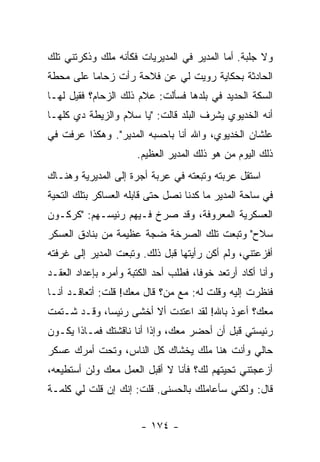 ‫ﻭﻻ ﺠﻠﺒﺔ. ﺃﻤﺎ ﺍﻟﻤﺩﻴﺭ ﻓﻲ ﺍﻟﻤﺩﻴﺭﻴﺎﺕ ﻓﻜﺄﻨﻪ ﻤﻠﻙ ﻭﺫﻜﺭﺘﻨﻲ ﺘﻠﻙ‬
‫ﺍﻟﺤﺎﺩﺜﺔ ﺒﺤﻜﺎﻴﺔ ﺭﻭﻴﺕ ﻟﻲ ﻋﻥ ﻓﻼﺤﺔ ﺭﺃﺕ ﺯﺤﺎ ‪‬ﺎ ﻋﻠﻰ ﻤﺤﻁﺔ‬
          ‫ﻤ‬
‫ﺍﻟﺴﻜﺔ ﺍﻟﺤﺩﻴﺩ ﻓﻲ ﺒﻠﺩﻫﺎ ﻓﺴﺄﻟﺕ: ﻋﻼﻡ ﺫﻟﻙ ﺍﻟﺯﺤﺎﻡ؟ ﻓﻘﻴل ﻟﻬـﺎ‬
‫ﺃﻨﻪ ﺍﻟﺨﺩﻴﻭﻱ ﻴﺸﺭﻑ ﺍﻟﺒﻠﺩ ﻗﺎﻟﺕ: "ﻴﺎ ﺴﻼﻡ ﻭﺍﻟﺯﻴﻁﺔ ﺩﻱ ﻜﻠﻬـﺎ‬
‫ﻋﻠﺸﺎﻥ ﺍﻟﺨﺩﻴﻭﻱ، ﻭﺍﷲ ﺃﻨﺎ ﺒﺎﺤﺴﺒﻪ ﺍﻟﻤﺩﻴﺭ". ﻭﻫﻜﺫﺍ ﻋﺭﻓﺕ ﻓﻲ‬
                       ‫ﺫﻟﻙ ﺍﻟﻴﻭﻡ ﻤﻥ ﻫﻭ ﺫﻟﻙ ﺍﻟﻤﺩﻴﺭ ﺍﻟﻌﻅﻴﻡ.‬
‫ﺍﺴﺘﻘل ﻋﺭﺒﺘﻪ ﻭﺘﺒﻌﺘﻪ ﻓﻲ ﻋﺭﺒﺔ ﺃﺠﺭﺓ ﺇﻟﻰ ﺍﻟﻤﺩﻴﺭﻴﺔ ﻭﻫﻨـﺎﻙ‬
‫ﻓﻲ ﺴﺎﺤﺔ ﺍﻟﻤﺩﻴﺭ ﻤﺎ ﻜﺩﻨﺎ ﻨﺼل ﺤﺘﻰ ﻗﺎﺒﻠﻪ ﺍﻟﻌﺴﺎﻜﺭ ﺒﺘﻠﻙ ﺍﻟﺘﺤﻴﺔ‬
‫ﺍﻟﻌﺴﻜﺭﻴﺔ ﺍﻟﻤﻌﺭﻭﻓﺔ، ﻭﻗﺩ ﺼﺭﺥ ﻓـﻴﻬﻡ ﺭﺌﻴﺴـﻬﻡ: "ﻜﺭﻜـﻭﻥ‬
‫ﺴﻼﺡ" ﻭﺘﺒﻌﺕ ﺘﻠﻙ ﺍﻟﺼﺭﺨﺔ ﻀﺠﺔ ﻋﻅﻴﻤﺔ ﻤﻥ ﺒﻨﺎﺩﻕ ﺍﻟﻌﺴﻜﺭ‬
‫ﺃﻓﺯﻋﺘﻨﻲ، ﻭﻟﻡ ﺃﻜﻥ ﺭﺃﻴﺘﻬﺎ ﻗﺒل ﺫﻟﻙ. ﻭﺘﺒﻌﺕ ﺍﻟﻤﺩﻴﺭ ﺇﻟﻰ ﻏﺭﻓﺘﻪ‬
‫ﻭﺃﻨﺎ ﺃﻜﺎﺩ ﺃﺭﺘﻌﺩ ﺨﻭ ﹰﺎ، ﻓﻁﻠﺏ ﺃﺤﺩ ﺍﻟﻜﺘﺒﺔ ﻭﺃﻤﺭﻩ ﺒﺈﻋﺩﺍﺩ ﺍﻟﻌﻘـﺩ‬
                                      ‫ﻓ‬
‫ﻓﻨﻅﺭﺕ ﺇﻟﻴﻪ ﻭﻗﻠﺕ ﻟﻪ: ﻤﻊ ﻤﻥ؟ ﻗﺎل ﻤﻌﻙ! ﻗﻠﺕ: ﺃﺘﻌﺎﻗـﺩ ﺃﻨـﺎ‬
‫ﻤﻌﻙ؟ ﺃﻋﻭﺫ ﺒﺎﷲ! ﻟﻘﺩ ﺍﻋﺘﺩﺕ ﺃﻻ ﺃﺨﺸﻰ ﺭﺌﻴ ‪‬ﺎ، ﻭﻗـﺩ ﺸـﺘﻤﺕ‬
             ‫ﺴ‬
‫ﺭﺌﻴﺴﺘﻲ ﻗﺒل ﺃﻥ ﺃﺤﻀﺭ ﻤﻌﻙ، ﻭﺇﺫﺍ ﺃﻨﺎ ﻨﺎﻗﺸﺘﻙ ﻓﻤـﺎﺫﺍ ﻴﻜـﻭﻥ‬
‫ﺤﺎﻟﻲ ﻭﺃﻨﺕ ﻫﻨﺎ ﻤﻠﻙ ﻴﺨﺸﺎﻙ ﻜل ﺍﻟﻨﺎﺱ، ﻭﺘﺤﺕ ﺃﻤﺭﻙ ﻋﺴﻜﺭ‬
‫ﺃﺯﻋﺠﺘﻨﻲ ﺘﺤﻴﺘﻬﻡ ﻟﻙ؟ ﻓﺄﻨﺎ ﻻ ﺃﻗﺒل ﺍﻟﻌﻤل ﻤﻌﻙ ﻭﻟﻥ ﺃﺴﺘﻁﻴﻌﻪ،‬
‫ﻗﺎل: ﻭﻟﻜﻨﻲ ﺴﺄﻋﺎﻤﻠﻙ ﺒﺎﻟﺤﺴﻨﻰ. ﻗﻠﺕ: ﺇﻨﻙ ﺇﻥ ﻗﻠﺕ ﻟﻲ ﻜﻠﻤـﺔ‬


                        ‫- ٤٧١ -‬
 