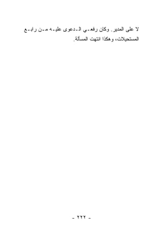 ‫ﻻ ﻋﻠﻰ ﺍﻟﻤﺩﻴﺭ. ﻭﻜﺎﻥ ﺭﻓﻌـﻲ ﺍﻟـﺩﻋﻭﻯ ﻋﻠﻴـﻪ ﻤـﻥ ﺭﺍﺒـﻊ‬
                    ‫ﺍﻟﻤﺴﺘﺤﻴﻼﺕ، ﻭﻫﻜﺫﺍ ﺍﻨﺘﻬﺕ ﺍﻟﻤﺴﺄﻟﺔ.‬




                   ‫- ٢٢٢ -‬
 