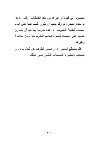 ‫ﻴﺤﻀﺭﻭﺍ ﻟﻲ ﻗﻬﻭﺓ ﺃﻭ ﻏﻴﺭﻫﺎ ﻤﻥ ﺘﻠﻙ ﺍﻟﻜﻤﺎﻟﻴﺎﺕ، ﻭﻟﻴﺱ ﻫـﺫﺍ‬
‫ﻴﺎ ﺴﻴﺩﻱ ﺒﻤﻨﺩﺭﺓ ﺩﻭﺍﺭﻙ ﻴﺠﺏ ﺃﻥ ﻴﻜﻭﻥ ﺍﻟﺨﺩﻡ ﻓﻴﻬﺎ ﻋﻠﻰ ﺃﺘـﻡ‬
‫ﺍﺴﺘﻌﺩﺍﺩ ﻟﻤﻘﺎﺒﻠﺔ ﺍﻟﻀﻴﻭﻑ، ﺒل ﻫﺫﻩ ﻤﺩﺭﺴﺔ ﻴﺠـﺏ ﺃﻥ ﻴﻜـﻭﻥ‬
‫ﺨﺩﻤﻬﺎ ﻋﻠﻰ ﺍﺴﺘﻌﺩﺍﺩ ﻟﻠﻘﻴﺎﻡ ﺒﺄﻋﻤﺎﻟﻬﻡ ﺍﻟﻤﺩﺭﺴـﻴﺔ ﻤـﻥ ﻨﻅﺎﻓـﺔ‬
                                              ‫ﻭﻏﻴﺭﻫﺎ.‬
‫ﻓﻠﻡ ﻴﺴﺘﻁﻊ ﺍﻟﻌﻀﻭ ﺇﻻ ﺃﻥ ﻴﻐﺽ ﺍﻟﻁﺭﻑ ﻋﻥ ﻜﻼﻤـﻪ، ﻭﺃﻥ‬
          ‫ﻴﻨﺴﺤﺏ ﺒﺎﻨﺘﻅﺎﻡ ﻻ ﻜﺎﻨﺴﺤﺎﺏ ﺍﻟﻁﻠﻴﺎﻥ ﺒﻐﻴﺭ ﺍﻨﺘﻅﺎﻡ.‬




                      ‫- ٥٣٢ -‬
 