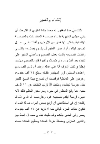 ‫ﺇﻨﺸﺎﺀ ﻭﺘﻌﻤﻴﺭ‬
‫ﻜﻨﺕ ﻓﻲ ﻤﺩﺓ ﺍﻟﻤﻐﻔﻭﺭ ﻟﻪ ﻤﺤﻤﺩ ﺒﺎﺸﺎ ﺸﻜﺭﻱ ﻗﺩ ﺍﻗﺘﺭﺤﺕ ﺃﻥ‬
‫ﻴﺒﻨﻲ ﻤﺠﻠﺱ ﺍﻟﻤﺩﻴﺭﻴﺔ ﺒﻨـﺎﺀ ﻤﺩﺭﺴـﺔ ﺍﻟﻤﻌﻠﻤـﺎﺕ ﻭﺍﻟﻤﺩﺭﺴـﺔ‬
‫ﺍﻻﺒﺘﺩﺍﺌﻴﺔ ﻭﺍﺨﺘﻴﺭ ﻟﻬﺎ ﻓﺩﺍﻥ ﻤﻥ ﺍﻷﺭﺽ، ﻭﺃﺨﺫﺕ ﻓـﻲ ﻋﻤـل‬
‫ﺘﺼﻤﻴﻡ ﺍﻟﺒﻨﺎﺀ ﻭﺃﺭﺍﺩ ﻤﺩﻴﺭ ﺍﻟﺘﻌﻠﻴﻡ ﺃﻥ ﻴﻘـﻭﻡ ﺒﻌﻤﻠـﻪ، ﻭﻟﻜﻨـﻲ‬
‫ﺭﻓﻀﺕ ﺘﺼﻤﻴﻤﻪ ﻭﻗﻤﺕ ﺒﻌﻤل ﺍﻟﺘﺼﻤﻴﻡ ﻭﺴﺎﻋﺩﻨﻲ ﺍﻟﻤﺩﻴﺭ ﻋﻠﻰ‬
‫ﺘﻨﻔﻴﺫﻩ ﺒﻌﺩ ﺃﺨﺫ ﻭﺭﺩ ﺩﺍﻡ ﻁﻭﻴﻼ، ﻭﺃﺨﻴ ‪‬ﺍ ﻗﺎﻡ ﺒﺎﻟﺘﺼﻤﻴﻡ ﻤﻬﻨﺩﺱ‬
                    ‫ﺭ‬       ‫ﹰ‬
‫ﺇﻨﺠﻠﻴﺯﻱ ﻜﻨﺕ ﺃﺸﺭﻑ ﺃﻨﺎ ﻋﻠﻰ ﻋﻤﻠﻪ، ﻭﺒﻌﺩ ﺃﻥ ﺘـﻡ ﺍﻟﺘﺼـﻤﻴﻡ‬
‫ﻭﺍﻋﺘﻤﺩﻩ ﺍﻟﻤﺠﻠﺱ ﻗﺭﺭ ﺍﻟﻤﻬﻨﺩﺱ ﻨﻔﻘﺎﺘﻪ ﺒﻤﺒﻠﻎ ٤٢ ﺃﻟﻑ ﺠﻨﻴـﻪ،‬
‫ﻭﻋﺭﺽ ﻋﻠﻰ ﺍﻟﺩﺍﺨﻠﻴﺔ ﻓﺭﻓﻀﺕ ﺃﻥ ﺘﺼﺭﺡ ﺒﻬﺫﺍ ﺍﻟﻤﺒﻠﻎ ﺍﻟﻜﺒﻴﺭ‬
‫ﻟﺒﻨﺎﺀ ﻤﺩﺭﺴﺔ ﻟﻠﺒﻨﺎﺕ، ﻭﻁﻠﺒﺕ ﺃﻻ ﺘﺯﻨﻴﺩ ﺍﻟﻨﻔﻘﺎﺕ ﻋﻥ ٦١ ﺃﻟـﻑ‬
‫ﺠﻨﻴﻪ. ﻫﻨﺎ ﻭﻗﻊ ﺍﻟﻤﺠﻠﺱ ﻓﻲ ﺤﻴﺭﺓ ﻭﺴﺭ ﻤﺩﻴﺭ ﺍﻟﺘﻌﻠﻴﻡ ﺫﻟﻙ ﻷﻨﻪ‬
‫ﺍﻨﺘﻬﺯﻩ ﻓﺭﺼﺔ ﻟﻴﻘﺩﻡ ﺘﺼﻤﻴﻤﻪ ﻫﻭ، ﻭﻋﺎﺭﻀﺕ ﺃﻨﺎ ﻓـﻲ ﺫﻟـﻙ‬
‫ﻭﻗﻠﺕ: ﺇﻥ ﻓﻲ ﺍﺴﺘﻁﺎﻋﺘﻲ ﺃﻥ ﺃﺭﻓﻊ ﺒﻌﺽ ﺃﺠﺯﺍﺀ ﻫـﺫﺍ ﺍﻟﺒﻨـﺎﺀ‬
‫ﻓﺘﻜﻭﻥ ﻨﻔﻘﺎﺕ ﺍﻟﺠﺯﺀ ﺍﻟﺒﺎﻗﻲ ﻤﻨﻪ ﻻ ﺘﺯﻴﺩ ﻋﻥ ٦١ ﺃﻟﻑ ﺠﻨﻴـﻪ،‬
‫ﻭﺼﺭﺡ ﻟﻲ ﺍﻟﻤﺩﻴﺭ ﺒﺫﻟﻙ، ﻭﺸـﻁﺒﺕ ﻋﻠـﻰ ﻤﺤـﺎل ﺍﻟﻤﻁـﺒﺦ‬
‫ﻭﺍﻟﺘﺩﺒﻴﺭ ﺍﻟﻤﻨﺯﻟﻲ ﻭﻤﻐﺴﻠﺔ ﻏﺭﻓﺔ ﺍﻟﻤﺎﺌﺩﺓ ﻭﻤﻁﺒﺦ ﺍﻟﻤﺎﺌﺩﺓ ﻨﻔﺴﻪ،‬


                       ‫- ٢٠٣ -‬
 