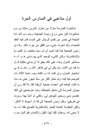 ‫ﺃﻭل ﻤﺘﺎﻋﺒﻲ ﻓﻲ ﺍﻟﻤﺩﺍﺭﺱ ﺍﻟﺤﺭﺓ‬
‫ﺍﺴﺘﺄﺠﺭﻨﺎ ﻟﻠﻤﺩﺭﺴﺔ ﻤﻨﺯﻻ ﻤﻥ ﻤﻨﺎﺯل ﺍﻟﺒﺎﺭﻭﻥ ﻤﻨﺸﺔ ﻭﻴـﻭﻡ‬
                            ‫ﹰ‬
‫ﺍﺴﺘﺄﺠﺭﻨﺎﻩ ﻜﺎﻥ ﻤﻌﻲ ﺯﻭﺝ ﺭﺌﻴﺴﺔ ﺍﻟﺠﻤﻌﻴﺔ، ﻭﺤﺴـﺏ ﺍﻟﻌـﺎﺩﺓ‬
‫ﺍﻟﻤﺘﺒﻌﺔ ﻓﻲ ﻤﺼﺭ ﻤﻥ ﺘﻘﺩﻴﻡ ﺍﻟﺭﺠﺎل ﻋﻠﻰ ﺍﻟﻨﺴﺎﺀ ﻗﺩﻡ ﺇﻟﻴﻪ ﺍﻟﻌﻘﺩ‬
‫ﻓﺄﻤﻀﺎﻩ، ﻭﻗﺩ ﺸﻌﺭﺕ ﺒﺸﻲﺀ ﻤﻥ ﺍﻟﻘﻠﻕ ﻤﻥ ﺠﺭﺍﺀ ﺫﻟﻙ. ﻭﻜـﺎﻥ‬
‫ﺭﺌﻴﺱ ﺍﻟﺠﻤﻌﻴﺔ ﻫﺫﺍ ﻜﻤﺎ ﺃﺤﺏ ﺃﻥ ﺃﺴـﻤﻴﻪ ﺒﺎﺨﺘﺼـﺎﺭ ﻗﺎﻀـﻴﺎ‬
‫ﺒﺎﻹﺴﻜﻨﺩﺭﻴﺔ، ﻭﻜﺎﻥ ﺍﻟﺸﻲﺀ ﺍﻟﻭﺤﻴﺩ ﺍﻟﺫﻱ ﻴﻬـﺩﺩﻨﻲ ﻫـﻭ ﺃﻨـﻪ‬
‫ﻤﺴﺘﺄﺠﺭ ﺍﻟﻤﻨﺯل ﻭﺒﻨﺎﺀ ﻋﻠﻰ ﺫﻟﻙ ﻴﺤﻕ ﻟﻪ ﺃﻥ ﻴﺩﻋﻲ ﻤﻠﻜﻴﺔ ﻜـل‬
‫ﻤﺎ ﻓﻴﻪ ﻤﻥ ﺃﺜﺎﺙ، ﻭﻟﻡ ﻴﻜﻥ ﻟﻲ ﻓﻲ ﻅﺎﻫﺭ ﺍﻷﻤـﺭ ﺩﺨـل ﻓـﻲ‬
‫ﺍﺴﺘﺌﺠﺎﺭ ﺍﻟﻤﻨﺯل، ﻭﺇﻥ ﻜﻨﺕ ﺃﻨﺎ ﺴـﺎﻜﻨﺘﻪ ﻭﺼـﺎﺤﺒﺔ ﺍﻷﺜﺎﺜـﺎﺕ‬
‫ﺍﻟﻤﻭﻀﻭﻋﻴﺔ ﻓﻴﻪ، ﻭﻟﻡ ﻨﻌﻤل ﺃﻜﺜﺭ ﻤﻥ ﺴﺘﺔ ﺸﻬﻭﺭ ﺤﺘﻰ ﺤـﺩﺙ‬
‫ﻤﺎ ﻜﻨﺕ ﺃﺘﻭﻗﻌﻪ ﻓﺈﻥ ﺃﻋﻀﺎﺀ ﺠﻤﻌﻴﺔ "ﺘﺭﻗﻴﺔ ﺍﻟﻔﺘـﺎﺓ" ﻓﻜـﺭﻥ ﺃﻥ‬
‫ﻴﺤﻭﻟﻥ ﺍﻟﻤﺩﺭﺴﺔ ﺇﻟﻰ ﻤﺸﻐل ﻟﻠﺨﻴﺎﻁﺔ، ﻭﻟﻤﺎ ﻋﺎﺭﻀﺘﻬﻥ ﻓﻲ ﺫﻟﻙ‬
‫ﻏﻀﺒﻥ ﻤﻨﻲ ﻭﺴﺤﺒﻥ ﺘﺄﻴﻴﺩﻫﻥ ﻟﻲ، ﻭﻟﻜﻨﻲ ﻟﻡ ﺃﻋﺒﺄ ﺒﻬﺫﺍ ﻭﺴﺭﺕ‬
‫ﻓﻲ ﻁﺭﻴﻘﻲ، ﻭﻨﻘل ﺭﺌﻴﺱ ﺍﻟﺠﻤﻌﻴﺔ ﺇﻟﻰ ﻗﻨﺎ ﺃﻭ ﺃﺴﻴﻭﻁ ﻻ ﺃﺘﺫﻜﺭ،‬
‫ﻭﻟﻜﻥ ﺍﻟﺤﻜﻭﻤﺔ ﺍﻨﺘﺩﺒﺘﻪ ﻟﻠﻌﻤل ﺒﺎﻹﺴﻜﻨﺩﺭﻴﺔ ﻓﺄﺼﺒﺢ ﻨﻘﻠﻪ ﺍﺴـ ‪‬ﺎ‬
 ‫ﻤ‬
‫ﻻ ﻤﻌﻨﻰ ﻟﻪ، ﻭﺩﻫﺸﻨﺎ ﻜﻠﻨﺎ ﻟﻬﺫﺍ ﺍﻟﻨﻘل ﻭﺍﻻﻨﺘﺩﺍﺏ ﻓﻠﻡ ﺃﻟﺒﺙ ﺒﻌـﺩ‬


                       ‫- ٧٣٤ -‬
 