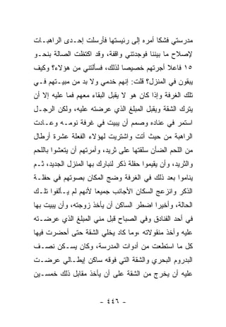 ‫ﻤﺩﺭﺴﺘﻲ ﻓﺸﻜﺎ ﺃﻤﺭﻩ ﺇﻟﻰ ﺭﺌﻴﺴﺘﻬﺎ ﻓﺄﺭﺴﻠﺕ ﺇﺤـﺩﻯ ﺍﻟﺭﺍﻫﺒـﺎﺕ‬
‫ﻹﺼﻼﺡ ﻤﺎ ﺒﻴﻨﻨﺎ ﻓﻭﺠﺩﺘﻨﻲ ﻭﺍﻗﻔﺔ، ﻭﻗﺩ ﺍﻜﺘﻅﺕ ﺍﻟﺼﺎﻟﺔ ﺒﻨﺤـﻭ‬
‫٥١ ﻓﺎﻋﻼ ﺃﺠﺭﺘﻬﻡ ﺨﺼﻴ ‪‬ﺎ ﻟﺫﻟﻙ، ﻓﺴﺄﻟﺘﻨﻲ ﻤﻥ ﻫﺅﻻﺀ؟ ﻭﻜﻴﻑ‬
                             ‫ﺼ‬            ‫ﹰ‬
‫ﻴﺒﻘﻭﻥ ﻓﻲ ﺍﻟﻤﻨﺯل؟ ﻗﻠﺕ: ﺇﻨﻬﻡ ﺨﺩﻤﻲ ﻭﻻ ﺒﺩ ﻤﻥ ﻤﺒﻴـﺘﻬﻡ ﻓـﻲ‬
‫ﺘﻠﻙ ﺍﻟﻐﺭﻓﺔ ﻭﺇﺫﺍ ﻜﺎﻥ ﻫﻭ ﻻ ﻴﻘﺒل ﺍﻟﺒﻘﺎﺀ ﻤﻌﻬﻡ ﻓﻤﺎ ﻋﻠﻴﻪ ﺇﻻ ﺃﻥ‬
‫ﻴﺘﺭﻙ ﺍﻟﺸﻘﺔ ﻭﻴﻘﺒل ﺍﻟﻤﺒﻠﻎ ﺍﻟﺫﻱ ﻋﺭﻀﺘﻪ ﻋﻠﻴﻪ، ﻭﻟﻜﻥ ﺍﻟﺭﺠـل‬
‫ﺍﺴﺘﻤﺭ ﻓﻲ ﻋﻨﺎﺩﻩ ﻭﺼﻤﻡ ﺃﻥ ﻴﺒﻴﺕ ﻓﻲ ﻏﺭﻓﺔ ﻨﻭﻤـﻪ ﻭﻋـﺎﺩﺕ‬
‫ﺍﻟﺭﺍﻫﺒﺔ ﻤﻥ ﺤﻴﺙ ﺃﺘﺕ ﻭﺍﺸﺘﺭﻴﺕ ﻟﻬﺅﻻﺀ ﺍﻟﻔﻌﻠﺔ ﻋﺸﺭﺓ ﺃﺭﻁﺎل‬
‫ﻤﻥ ﺍﻟﻠﺤﻡ ﺍﻟﻀﺄﻥ ﺴﻠﻘﺘﻬﺎ ﻋﻠﻰ ﺜﺭﻴﺩ، ﻭﺃﻤﺭﺘﻬﻡ ﺃﻥ ﻴﺘﻌﺸﻭﺍ ﺒﺎﻟﻠﺤﻡ‬
‫ﻭﺍﻟﺜﺭﻴﺩ، ﻭﺃﻥ ﻴﻘﻴﻤﻭﺍ ﺤﻔﻠﺔ ﺫﻜﺭ ﻟﻨﺒﺎﺭﻙ ﺒﻬﺎ ﺍﻟﻤﻨﺯل ﺍﻟﺠﺩﻴﺩ، ﺜـﻡ‬
‫ﻴﻨﺎﻤﻭﺍ ﺒﻌﺩ ﺫﻟﻙ ﻓﻲ ﺍﻟﻐﺭﻓﺔ ﻭﻀﺞ ﺍﻟﻤﻜﺎﻥ ﺒﺼﻭﺘﻬﻡ ﻓﻲ ﺤﻔﻠـﺔ‬
‫ﺍﻟﺫﻜﺭ ﻭﺍﻨﺯﻋﺞ ﺍﻟﺴﻜﺎﻥ ﺍﻷﺠﺎﻨﺏ ﺠﻤﻴ ‪‬ﺎ ﻷﻨﻬﻡ ﻟﻡ ﻴـﺄﻟﻔﻭﺍ ﺘﻠـﻙ‬
                      ‫ﻌ‬
‫ﺍﻟﺤﺎﻟﺔ، ﻭﺃﺨﻴ ‪‬ﺍ ﺍﻀﻁﺭ ﺍﻟﺴﺎﻜﻥ ﺃﻥ ﻴﺄﺨﺫ ﺯﻭﺠﺘﻪ، ﻭﺃﻥ ﻴﺒﻴﺕ ﺒﻬﺎ‬
                                         ‫ﺭ‬
‫ﻓﻲ ﺃﺤﺩ ﺍﻟﻔﻨﺎﺩﻕ ﻭﻓﻲ ﺍﻟﺼﺒﺎﺡ ﻗﺒل ﻤﻨﻲ ﺍﻟﻤﺒﻠﻎ ﺍﻟﺫﻱ ﻋﺭﻀـﺘﻪ‬
‫ﻋﻠﻴﻪ ﻭﺃﺨﺫ ﻤﻨﻘﻭﻻﺘﻪ ،ﻭﻤﺎ ﻜﺎﺩ ﻴﺨﻠﻲ ﺍﻟﺸﻘﺔ ﺤﺘﻰ ﺃﺤﻀﺭﺕ ﻓﻴﻬﺎ‬
‫ﻜل ﻤﺎ ﺍﺴﺘﻁﻌﺕ ﻤﻥ ﺃﺩﻭﺍﺕ ﺍﻟﻤﺩﺭﺴﺔ، ﻭﻜﺎﻥ ﻴﺴـﻜﻥ ﻨﺼـﻑ‬
‫ﺍﻟﺒﺩﺭﻭﻡ ﺍﻟﺒﺤﺭﻱ ﻭﺍﻟﺸﻘﺔ ﺍﻟﺘﻲ ﻓﻭﻗﻪ ﺴﺎﻜﻥ ﺇﻴﻁـﺎﻟﻲ ﻋﺭﻀـﺕ‬
‫ﻋﻠﻴﻪ ﺃﻥ ﻴﺨﺭﺝ ﻤﻥ ﺍﻟﺸﻘﺔ ﻋﻠﻰ ﺃﻥ ﻴﺄﺨﺫ ﻤﻘﺎﺒل ﺫﻟﻙ ﺨﻤﺴـﻴﻥ‬


                        ‫- ٦٤٤ -‬
 