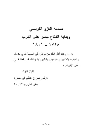 ‫ﺼﺩﻤﺔ ﺍﻟﻐﺯﻭ ﺍﻟﻔﺭﻨﺴﻲ‬
       ‫ﻭﺒﺩﺍﻴﺔ ﺍﻨﻔﺘﺎﺡ ﻤﺼﺭ ﻋﻠﻰ ﺍﻟﻐﺭﺏ‬
               ‫٨٩٧١ – ١٠٨١‬
‫».... ﻭﻋﺎﺩ ﺃﻫل ﺍﻟﺒﻠﺩ ﻤﻥ ﺒﻭﻻﻕ ﺇﻟﻰ ﺍﻟﻤﺩﻴﻨﺔ ﻓـﻲ ﺒﻜـﺎﺀ‬
‫ﻭﻨﺤﻴﺏ، ﻴﻠﻁﻤﻭﻥ ﻭﺠﻭﻫﻬﻡ ﻭﻴﻘﻭﻟﻭﻥ: ﻴﺎ ﻭﻴﻠﻨﺎ، ﻗﺩ ﻭﻗﻌﻨﺎ ﻓـﻲ‬
                                         ‫ﺃﺴﺭ ﺍﻹﻓﺭﻨﺞ!«‬
      ‫ﻨﻘﻭﻻ ﺍﻟﺘﺭﻙ‬
‫»ﻭﻜﺎﻥ ﺼﺭﺍﺥ ﻋﻅﻴﻡ ﻓﻲ ﻤﺼﺭ«‬
‫ﺴﻔﺭ ﺍﻟﺨﺭﻭﺝ ٢١: ٠٣‬




                        ‫-٩-‬
 