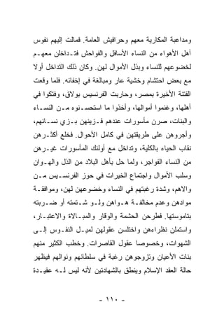 ‫ﻭﻤﺩﺍﻋﺒﺔ ﺍﻟﻤﻜﺎﺭﻴﺔ ﻤﻌﻬﻡ ﻭﺤﺭﺍﻓﻴﺵ ﺍﻟﻌﺎﻤﺔ. ﻓﻤﺎﻟﺕ ﺇﻟﻴﻬﻡ ﻨﻔﻭﺱ‬
‫ﺃﻫل ﺍﻷﻫﻭﺍﺀ ﻤﻥ ﺍﻟﻨﺴﺎﺀ ﺍﻷﺴﺎﻓل ﻭﺍﻟﻔﻭﺍﺤﺵ ﻓﺘـﺩﺍﺨﻠﻥ ﻤﻌﻬـﻡ‬
‫ﻟﺨﻀﻭﻋﻬﻡ ﻟﻠﻨﺴﺎﺀ ﻭﺒﺫل ﺍﻷﻤﻭﺍل ﻟﻬﻥ. ﻭﻜﺎﻥ ﺫﻟﻙ ﺍﻟﺘﺩﺍﺨل ﺃﻭﻻ‬
‫ﹰ‬
‫ﻤﻊ ﺒﻌﺽ ﺍﺤﺘﺸﺎﻡ ﻭﺨﺸﻴﺔ ﻋﺎﺭ ﻭﻤﺒﺎﻟﻐﺔ ﻓﻲ ﺇﺨﻔﺎﺌﻪ. ﻓﻠﻤﺎ ﻭﻗﻌﺕ‬
‫ﺍﻟﻔﺘﻨﺔ ﺍﻷﺨﻴﺭﺓ ﺒﻤﺼﺭ، ﻭﺤﺎﺭﺒﺕ ﺍﻟﻔﺭﻨﺴﻴﺱ ﺒﻭﻻﻕ، ﻭﻓﺘﻜﻭﺍ ﻓﻲ‬
‫ﺃﻫﻠﻬﺎ، ﻭﻏﻨﻤﻭﺍ ﺃﻤﻭﺍﻟﻬﺎ، ﻭﺃﺨﺫﻭﺍ ﻤﺎ ﺍﺴﺘﺤﺴـﻨﻭﻩ ﻤـﻥ ﺍﻟﻨﺴـﺎﺀ‬
‫ﻭﺍﻟﺒﻨﺎﺕ، ﺼﺭﻥ ﻤﺄﺴﻭﺭﺍﺕ ﻋﻨﺩﻫﻡ ﻓـﺯﻴﻨﻬﻥ ﺒـﺯﻱ ﻨﺴـﺎﺌﻬﻡ،‬
‫ﻭﺃﺠﺭﻭﻫﻥ ﻋﻠﻰ ﻁﺭﻴﻘﺘﻬﻥ ﻓﻲ ﻜﺎﻤل ﺍﻷﺤﻭﺍل. ﻓﺨﻠﻊ ﺃﻜﺜـﺭﻫﻥ‬
‫ﻨﻘﺎﺏ ﺍﻟﺤﻴﺎﺀ ﺒﺎﻟﻜﻠﻴﺔ، ﻭﺘﺩﺍﺨل ﻤﻊ ﺃﻭﻟﺌﻙ ﺍﻟﻤﺄﺴﻭﺭﺍﺕ ﻏﻴـﺭﻫﻥ‬
‫ﻤﻥ ﺍﻟﻨﺴﺎﺀ ﺍﻟﻔﻭﺍﺠﺭ، ﻭﻟﻤﺎ ﺤل ﺒﺄﻫل ﺍﻟﺒﻼﺩ ﻤﻥ ﺍﻟﺫل ﻭﺍﻟﻬـﻭﺍﻥ‬
‫ﻭﺴﻠﺏ ﺍﻷﻤﻭﺍل ﻭﺍﺠﺘﻤﺎﻉ ﺍﻟﺨﻴﺭﺍﺕ ﻓﻲ ﺤﻭﺯ ﺍﻟﻔﺭﻨﺴـﻴﺱ ﻤـﻥ‬
‫ﻭﺍﻻﻫﻡ، ﻭﺸﺩﺓ ﺭﻏﺒﺘﻬﻡ ﻓﻲ ﺍﻟﻨﺴﺎﺀ ﻭﺨﻀﻭﻋﻬﻥ ﻟﻬﻥ، ﻭﻤﻭﺍﻓﻘـﺔ‬
‫ﻤﻭﺍﺩﻫﻥ ﻭﻋﺩﻡ ﻤﺨﺎﻟﻔـﺔ ﻫـﻭﺍﻫﻥ ﻭﻟـﻭ ﺸـﺘﻤﺘﻪ ﺃﻭ ﻀـﺭﺒﺘﻪ‬
‫ﺒﺘﺎﻤﻭﺴﺘﻬﺎ. ﻓﻁﺭﺤﻥ ﺍﻟﺤﺸﻤﺔ ﻭﺍﻟﻭﻗﺎﺭ ﻭﺍﻟﻤﺒـﺎﻻﺓ ﻭﺍﻻﻋﺘﺒـﺎﺭ،‬
‫ﻭﺍﺴﺘﻤﻠﻥ ﻨﻅﺭﺍﺀﻫﻥ ﻭﺍﺨﺘﻠﺴﻥ ﻋﻘﻭﻟﻬﻥ ﻟﻤﻴـل ﺍﻟﻨﻔـﻭﺱ ﺇﻟـﻰ‬
‫ﺍﻟﺸﻬﻭﺍﺕ، ﻭﺨﺼﻭﺼﺎ ﻋﻘﻭل ﺍﻟﻘﺎﺼﺭﺍﺕ. ﻭﺨﻁﺏ ﺍﻟﻜﺜﻴﺭ ﻤﻨﻬﻡ‬
                                 ‫‪‬‬
‫ﺒﻨﺎﺕ ﺍﻷﻋﻴﺎﻥ ﻭﺘﺯﻭﺠﻭﻫﻥ ﺭﻏﺒﺔ ﻓﻲ ﺴﻠﻁﺎﻨﻬﻡ ﻭﻨﻭﺍﻟﻬﻡ ﻓﻴﻅﻬﺭ‬
‫ﺤﺎﻟﺔ ﺍﻟﻌﻘﺩ ﺍﻹﺴﻼﻡ ﻭﻴﻨﻁﻕ ﺒﺎﻟﺸﻬﺎﺩﺘﻴﻥ ﻷﻨﻪ ﻟﻴﺱ ﻟـﻪ ﻋﻘﻴـﺩﺓ‬


                      ‫- ٠١١ -‬
 