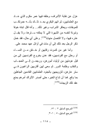 ‫ﻋﺯل ﻋﻥ ﻨﻘﺎﺒﺔ ﺍﻷﺸﺭﺍﻑ، ﻭﺨﻠﻔﻪ ﻓﻴﻬﺎ ﻋﻤﺭ ﻤﻜﺭﻡ ﺍﻟﺫﻱ ﻋـﺎﺩ‬
‫ﻤﻊ ﺍﻟﻌﺜﻤﺎﻨﻴﻴﻥ، ﺜﻡ ﺍﺘﻬﻡ ﺍﻟﺒﻜﺭﻱ ﺒﻌـﺩ ﺫﻟـﻙ ﺒﺄﻨـﻪ »ﻤﺭﺘﻜـﺏ‬
‫ﻟﻠﻤﻭﺒﻘﺎﺕ، ﻭﻴﻌﺎﻗﺭ ﺍﻟﺸﺭﺍﺏ، ﻭﻏﻴﺭ ﺫﻟﻙ... ﻭﺃﻨﻪ ﻗﺘل ﺍﺒﻨﺘﻪ ﺨﻭﻓﺎ‬
 ‫ﹰ‬
‫ﻭﺘﺒﺭﺌﺔ ﻟﻨﻔﺴﻪ ﻤﻥ ﺍﻟﺸﻬﺭﺓ ﺍﻟﺘﻲ ﻻ ﻴﻤﻜﻨﻪ ﺴـﺘﺭﻫﺎ، ﻭﻻ ﻴﻘﺒـل‬
‫ﻋﺫﺭﻩ ﻓﻴﻬﺎ، ﻭﻻ ﺍﻟﺘﻨﺼل ﻤﻨﻬﺎ«)831(. ﻭﻋﻠﻰ ﺃﻱ ﺤﺎل، ﻓﻘﺩ ﺨﻤل‬
 ‫ﺫﻜﺭ ﺍﻟﺭﺠل ﺒﻌﺩ ﺫﻟﻙ ﺇﻟﻰ ﺃﻥ ﻤﺎﺕ ﻓﻲ ﺃﻭﺍﺌل ﻋﻬﺩ ﻤﺤﻤﺩ ﻋﻠﻲ.‬
‫ﻭﺃﻤﺎ ﻏﻴﺭ ﻤﻥ ﻜﺴﺭﺕ ﺭﻗﺎﺒﻬﻥ ﺃﻭ ﺨـﻨﻘﻥ ﻤـﻥ ﺍﻟﻨﺴـﺎﺀ‬
‫ﺃﻭ ﺭﺤﻠﻥ ﻤﻊ ﺍﻟﻔﺭﻨﺴﻴﻴﻥ، ﻓﻘﺩ ﻋﺩﻥ ﺒﺨﺭﻭﺝ ﺍﻟﻔﺭﻨﺴﻴﻴﻥ ﺇﻟﻰ ﻤﻥ‬
‫ﻗﺒل ﻋﻭﺩﺘﻬﻥ ﻤﻥ ﺃﻭﻟﻴﺎﺀ ﺃﻤﻭﺭﻫﻥ، ﻭﺭﺠﻌـﻥ ﺇﻟـﻰ ﺍﻟﺤﺠـﺎﺏ‬
‫ﻭﺍﻟﻨﻘﺎﺏ ﻭﻅﻠﻤﺔ ﺍﻟﺩﻭﺭ. ﺜﻡ ﺴﻌﻰ ﻟﻬﻥ ﺃﻗﺎﺭﺒﻬﻥ ﺍﻟﺭﺍﻏﺒﻭﻥ ﻓـﻲ‬
‫ﺴﺘﺭ ﻋﺎﺭﻫﻥ، ﻟﺘﺯﻭﻴﺠﻬﻥ ﺒﺎﻟﺠﻨﻭﺩ ﺍﻟﻌﺜﻤﺎﻨﻴﻴﻥ ﺍﻟﻘﺎﺩﻤﻴﻥ ﺍﻟﺠﺎﻫﻠﻴﻥ‬
‫ﺒﻤﺎ ﻭﻗﻊ. ﻓﻤﺎ ﺃﻥ ﺸﺎﻉ ﺍﻟﺨﺒﺭ، ﺤﺘﻰ ﺃﺼﺩﺭ ﺍﻷﺘﺭﺍﻙ ﺃﻤﺭﻫﻡ ﺒﻤﻨﻊ‬
                                   ‫ﻋﻘﺩ ﺘﻠﻙ ﺍﻟﺯﻴﺠﺎﺕ)931(.‬




                                                        ‫)831(‬
                                ‫ﺍﻟﻤﺭﺠﻊ ﺍﻟﺴﺎﺒﻕ ٧ : ١٥.‬
                                                        ‫)931(‬
                              ‫ﺍﻟﻤﺭﺠﻊ ﺍﻟﺴﺎﺒﻕ، ٥ : ١٠٣.‬

                       ‫- ٥١١ -‬
 