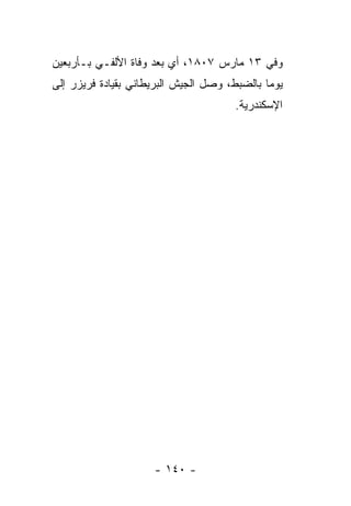 ‫ﻭﻓﻲ ٣١ ﻤﺎﺭﺱ ٧٠٨١، ﺃﻱ ﺒﻌﺩ ﻭﻓﺎﺓ ﺍﻷﻟﻔـﻲ ﺒـﺄﺭﺒﻌﻴﻥ‬
‫ﻴﻭﻤﺎ ﺒﺎﻟﻀﺒﻁ، ﻭﺼل ﺍﻟﺠﻴﺵ ﺍﻟﺒﺭﻴﻁﺎﻨﻲ ﺒﻘﻴﺎﺩﺓ ﻓﺭﻴﺯﺭ ﺇﻟﻰ‬
                                              ‫‪‬‬
                                      ‫ﺍﻹﺴﻜﻨﺩﺭﻴﺔ.‬




                     ‫- ٠٤١ -‬
 