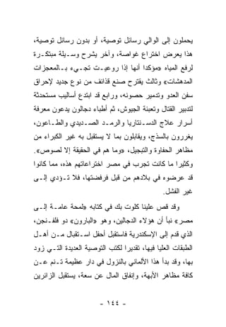 ‫ﻴﺤﻤﻠﻭﻥ ﺇﻟﻰ ﺍﻟﻭﺍﻟﻲ ﺭﺴﺎﺌل ﺘﻭﺼﻴﺔ، ﺃﻭ ﺒﺩﻭﻥ ﺭﺴﺎﺌل ﺘﻭﺼﻴﺔ،‬
‫ﻫﺫﺍ ﻴﻌﺭﺽ ﺍﺨﺘﺭﺍﻉ ﻏﻭﺍﺼﺔ، ﻭﺁﺨﺭ ﻴﺸﺭﺡ ﻭﺴـﻴﻠﺔ ﻤﺒﺘﻜـﺭﺓ‬
‫ﻟﺭﻓﻊ ﺍﻟﻤﻴﺎﻩ »ﻤﺅﻜﺩﺍ ﺃﻨﻬﺎ ﺇﺫﺍ ﺭﻭﻋﻴـﺕ ﺘﺠـﻲﺀ ﺒـﺎﻟﻤﻌﺠﺯﺍﺕ‬
                                  ‫‪‬‬
‫ﺍﻟﻤﺩﻫﺸﺎﺕ« ﻭﺜﺎﻟﺙ ﻴﻘﺘﺭﺡ ﺼﻨﻊ ﻗﺫﺍﺌﻑ ﻤﻥ ﻨﻭﻉ ﺠﺩﻴﺩ ﻹﺤﺭﺍﻕ‬
‫ﺴﻔﻥ ﺍﻟﻌﺩﻭ ﻭﺘﺩﻤﻴﺭ ﺤﺼﻭﻨﻪ، ﻭﺭﺍﺒﻊ ﻗﺩ ﺍﺒﺘﺩﻉ ﺃﺴﺎﻟﻴﺏ ﻤﺴﺘﺤﺩﺜﺔ‬
‫ﻟﺘﺩﺒﻴﺭ ﺍﻟﻘﺘﺎل ﻭﺘﻌﺒﺌﺔ ﺍﻟﺠﻴﻭﺵ، ﺜﻡ ﺃﻁﺒﺎﺀ ﺩﺠﺎﻟﻭﻥ ﻴﺩﻋﻭﻥ ﻤﻌﺭﻓﺔ‬
‫ﺃﺴﺭﺍﺭ ﻋﻼﺝ ﺍﻟﺩﺴـﻨﺘﺎﺭﻴﺎ ﻭﺍﻟﺭﻤـﺩ ﺍﻟﺼـﺩﻴﺩﻱ ﻭﺍﻟﻁـﺎﻋﻭﻥ،‬
‫ﻴﻐﺭﺭﻭﻥ ﺒﺎﻟﺴﺫﺝ، ﻭﻴﻘﺎﺒﻠﻭﻥ ﺒﻤﺎ ﻻ ﻴﺴﺘﻘﺒل ﺒﻪ ﻏﻴﺭ ﺍﻟﻜﺒﺭﺍﺀ ﻤﻥ‬
‫ﻤﻅﺎﻫﺭ ﺍﻟﺤﻔﺎﻭﺓ ﻭﺍﻟﺘﺒﺠﻴل، »ﻭﻤﺎ ﻫﻡ ﻓﻲ ﺍﻟﺤﻘﻴﻘﺔ ﺇﻻ ﻟﺼﻭﺹ«.‬
‫ﻭﻜﺜﻴﺭﺍ ﻤﺎ ﻜﺎﻨﺕ ﺘﺠﺭﺏ ﻓﻲ ﻤﺼﺭ ﺍﺨﺘﺭﺍﻋﺎﺘﻬﻡ ﻫﺫﻩ، ﻤﻤﺎ ﻜﺎﻨﻭﺍ‬
                                               ‫‪‬‬
‫ﻗﺩ ﻋﺭﻀﻭﻩ ﻓﻲ ﺒﻼﺩﻫﻡ ﻤﻥ ﻗﺒل ﻓﺭﻓﻀﺘﻬﺎ، ﻓﻼ ﺘـﺅﺩﻱ ﺇﻟـﻰ‬
                                               ‫ﻏﻴﺭ ﺍﻟﻔﺸل.‬
‫ﻭﻗﺩ ﻗﺹ ﻋﻠﻴﻨﺎ ﻜﻠﻭﺕ ﺒﻙ ﻓﻲ ﻜﺘﺎﺒﻪ »ﻟﻤﺤﺔ ﻋﺎﻤـﺔ ﺇﻟـﻰ‬
‫ﻤﺼﺭ« ﻨﺒﺄ ﺃﻥ ﻫﺅﻻﺀ ﺍﻟﺩﺠﺎﻟﻴﻥ، ﻭﻫﻭ »ﺍﻟﺒﺎﺭﻭﻥ« ﺩﻭ ﻓﻠﻔـﻨﺠﻥ،‬
‫ﺍﻟﺫﻱ ﻗﺩﻡ ﺇﻟﻰ ﺍﻹﺴﻜﻨﺩﺭﻴﺔ ﻓﺎﺴﺘﻘﺒل ﺃﺤﻔل ﺍﺴـﺘﻘﺒﺎل ﻤـﻥ ﺃﻫـل‬
‫ﺍﻟﻁﺒﻘﺎﺕ ﺍﻟﻌﻠﻴﺎ ﻓﻴﻬﺎ، ﺘﻘﺩﻴﺭﺍ ﻟﻜﺘﺏ ﺍﻟﺘﻭﺼﻴﺔ ﺍﻟﻌﺩﻴﺩﺓ ﺍﻟﺘـﻲ ﺯﻭﺩ‬
                                ‫‪‬‬
‫ﺒﻬﺎ، ﻭﻗﺩ ﺒﺩﺃ ﻫﺫﺍ ﺍﻷﻟﻤﺎﻨﻲ ﺒﺎﻟﻨﺯﻭل ﻓﻲ ﺩﺍﺭ ﻋﻅﻴﻤﺔ ﺘـﻨﻡ ﻋـﻥ‬
‫ﻜﺎﻓﺔ ﻤﻅﺎﻫﺭ ﺍﻷﺒﻬﺔ، ﻭﺇﻨﻔﺎﻕ ﺍﻟﻤﺎل ﻋﻥ ﺴﻌﺔ، ﻴﺴﺘﻘﺒل ﺍﻟﺯﺍﺌﺭﻴﻥ‬


                        ‫- ٤٤١ -‬
 