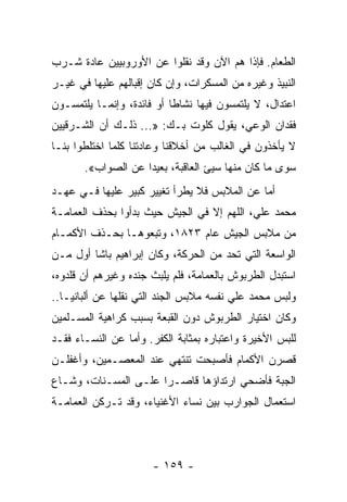 ‫ﺍﻟﻁﻌﺎﻡ. ﻓﺈﺫﺍ ﻫﻡ ﺍﻵﻥ ﻭﻗﺩ ﻨﻘﻠﻭﺍ ﻋﻥ ﺍﻷﻭﺭﻭﺒﻴﻴﻥ ﻋﺎﺩﺓ ﺸـﺭﺏ‬
‫ﺍﻟﻨﺒﻴﺫ ﻭﻏﻴﺭﻩ ﻤﻥ ﺍﻟﻤﺴﻜﺭﺍﺕ، ﻭﺇﻥ ﻜﺎﻥ ﺇﻗﺒﺎﻟﻬﻡ ﻋﻠﻴﻬﺎ ﻓﻲ ﻏﻴـﺭ‬
‫ﺍﻋﺘﺩﺍل، ﻻ ﻴﻠﺘﻤﺴﻭﻥ ﻓﻴﻬﺎ ﻨﺸﺎﻁﺎ ﺃﻭ ﻓﺎﺌﺩﺓ، ﻭﺇﻨﻤـﺎ ﻴﻠﺘﻤﺴـﻭﻥ‬
                           ‫ﹰ‬
‫ﻓﻘﺩﺍﻥ ﺍﻟﻭﻋﻲ، ﻴﻘﻭل ﻜﻠﻭﺕ ﺒـﻙ: »... ﺫﻟـﻙ ﺃﻥ ﺍﻟﺸـﺭﻗﻴﻴﻥ‬
‫ﻻ ﻴﺄﺨﺫﻭﻥ ﻓﻲ ﺍﻟﻐﺎﻟﺏ ﻤﻥ ﺃﺨﻼﻗﻨﺎ ﻭﻋﺎﺩﺘﻨﺎ ﻜﻠﻤﺎ ﺍﺨﺘﻠﻁﻭﺍ ﺒﻨـﺎ‬
       ‫ﺴﻭﻯ ﻤﺎ ﻜﺎﻥ ﻤﻨﻬﺎ ﺴﻴﺊ ﺍﻟﻌﺎﻗﺒﺔ، ﺒﻌﻴﺩﺍ ﻋﻥ ﺍﻟﺼﻭﺍﺏ«.‬
                    ‫‪‬‬
‫ﺃﻤﺎ ﻋﻥ ﺍﻟﻤﻼﺒﺱ ﻓﻼ ﻴﻁﺭﺃ ﺘﻐﻴﻴﺭ ﻜﺒﻴﺭ ﻋﻠﻴﻬﺎ ﻓـﻲ ﻋﻬـﺩ‬
‫ﻤﺤﻤﺩ ﻋﻠﻲ، ﺍﻟﻠﻬﻡ ﺇﻻ ﻓﻲ ﺍﻟﺠﻴﺵ ﺤﻴﺙ ﺒﺩﺃﻭﺍ ﺒﺤﺫﻑ ﺍﻟﻌﻤﺎﻤـﺔ‬
‫ﻤﻥ ﻤﻼﺒﺱ ﺍﻟﺠﻴﺵ ﻋﺎﻡ ٣٢٨١، ﻭﺘﺒﻌﻭﻫـﺎ ﺒﺤـﺫﻑ ﺍﻷﻜﻤـﺎﻡ‬
‫ﺍﻟﻭﺍﺴﻌﺔ ﺍﻟﺘﻲ ﺘﺤﺩ ﻤﻥ ﺍﻟﺤﺭﻜﺔ، ﻭﻜﺎﻥ ﺇﺒﺭﺍﻫﻴﻡ ﺒﺎﺸﺎ ﺃﻭل ﻤـﻥ‬
‫ﺍﺴﺘﺒﺩل ﺍﻟﻁﺭﺒﻭﺵ ﺒﺎﻟﻌﻤﺎﻤﺔ، ﻓﻠﻡ ﻴﻠﺒﺙ ﺠﻨﺩﻩ ﻭﻏﻴﺭﻫﻡ ﺃﻥ ﻗﻠﺩﻭﻩ،‬
‫ﻭﻟﺒﺱ ﻤﺤﻤﺩ ﻋﻠﻲ ﻨﻔﺴﻪ ﻤﻼﺒﺱ ﺍﻟﺠﻨﺩ ﺍﻟﺘﻲ ﻨﻘﻠﻬﺎ ﻋﻥ ﺃﻟﺒﺎﻨﻴـﺎ..‬
‫ﻭﻜﺎﻥ ﺍﺨﺘﻴﺎﺭ ﺍﻟﻁﺭﺒﻭﺵ ﺩﻭﻥ ﺍﻟﻘﺒﻌﺔ ﺒﺴﺒﺏ ﻜﺭﺍﻫﻴﺔ ﺍﻟﻤﺴـﻠﻤﻴﻥ‬
‫ﻟﻠﺒﺱ ﺍﻷﺨﻴﺭﺓ ﻭﺍﻋﺘﺒﺎﺭﻩ ﺒﻤﺜﺎﺒﺔ ﺍﻟﻜﻔﺭ. ﻭﺃﻤﺎ ﻋﻥ ﺍﻟﻨﺴـﺎﺀ ﻓﻘـﺩ‬
‫ﻗﺼﺭﻥ ﺍﻷﻜﻤﺎﻡ ﻓﺄﺼﺒﺤﺕ ﺘﻨﺘﻬﻲ ﻋﻨﺩ ﺍﻟﻤﻌﺼـﻤﻴﻥ، ﻭﺃﻏﻔﻠـﻥ‬
‫ﺍﻟﺠﺒﺔ ﻓﺄﻀﺤﻲ ﺍﺭﺘﺩﺍﺅﻫﺎ ﻗﺎﺼـﺭﺍ ﻋﻠـﻰ ﺍﻟﻤﺴـﻨﺎﺕ، ﻭﺸـﺎﻉ‬
                      ‫‪‬‬
‫ﺍﺴﺘﻌﻤﺎل ﺍﻟﺠﻭﺍﺭﺏ ﺒﻴﻥ ﻨﺴﺎﺀ ﺍﻷﻏﻨﻴﺎﺀ، ﻭﻗﺩ ﺘـﺭﻜﻥ ﺍﻟﻌﻤﺎﻤـﺔ‬




                      ‫- ٩٥١ -‬
 