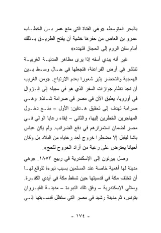 ‫ﺒﺎﻟﺒﺤﺭ ﺍﻟﻤﺘﻭﺴﻁ، »ﻭﻫﻲ ﺍﻟﻘﻨﺎﺓ ﺍﻟﺘﻲ ﻤﻨﻊ ﻋﻤﺭ ﺒـﻥ ﺍﻟﺨﻁـﺎﺏ‬
‫ﻋﻤﺭﻭ ﺒﻥ ﺍﻟﻌﺎﺹ ﻤﻥ ﺤﻔﺭﻫﺎ ﺨﺸﻴﺔ ﺃﻥ ﻴﻔﺘﺢ ﺍﻟﻁﺭﻴـﻕ ﺒـﺫﻟﻙ‬
                       ‫ﺃﻤﺎﻡ ﺴﻔﻥ ﺍﻟﺭﻭﻡ ﺇﻟﻰ ﺍﻟﺤﺠﺎﺯ ﻓﺘﻬﺩﺩﻩ«‬
‫ﻏﻴﺭ ﺃﻨﻪ ﻴﺒﺩﻱ ﺃﺴﻔﻪ ﺇﺫﺍ ﻴﺭﻯ ﻤﻅﺎﻫﺭ ﺍﻟﻤﺩﻨﻴـﺔ ﺍﻟﻐﺭﺒﻴـﺔ‬
‫ﺘﻨﺘﺸﺭ ﻓﻲ ﺃﺭﺽ ﺍﻟﻔﺭﺍﻋﻨﺔ، ﻓﺘﺠﻌﻠﻬﺎ ﻓﻲ ﺤـﺎل ﻭﺴـﻁ ﺒـﻴﻥ‬
‫ﺍﻟﻬﻤﺠﻴﺔ ﻭﺍﻟﺘﺤﻀﺭ ﻴﺜﻴﺭ ﺸﻌﻭﺭﺍ ﺒﻌﺩﻡ ﺍﻻﺭﺘﻴﺎﺡ. »ﻭﻤﻥ ﺍﻟﻐﺭﻴﺏ‬
                           ‫‪‬‬
‫ﺃﻥ ﻨﺠﺩ ﻨﻅﺎﻡ ﺠﻭﺍﺯﺍﺕ ﺍﻟﺴﻔﺭ ﺍﻟﺫﻱ ﻫﻭ ﻓﻲ ﺴﺒﻴﻠﻪ ﺇﻟﻰ ﺍﻟـﺯﻭﺍل‬
‫ﻓﻲ ﺃﻭﺭﻭﺒﺎ، ﻴﻁﺒﻕ ﺍﻵﻥ ﻓﻲ ﻤﺼﺭ ﻓﻲ ﺼﺭﺍﻤﺔ ﺸـﺎﺫﺓ. ﻭﻫـﻲ‬
‫ﺼﺭﺍﻤﺔ ﺘﻬﺩﻑ ﺇﻟﻰ ﺘﺤﻘﻴﻕ ﻫـﺩﻓﻴﻥ: ﺍﻷﻭل – ﻤﻨـﻊ ﺩﺨـﻭل‬
‫ﺍﻟﻤﻬﺎﺠﺭﻴﻥ ﺍﻟﺨﻁﺭﻴﻥ ﺇﻟﻴﻬﺎ، ﻭﺍﻟﺜﺎﻨﻲ – ﺇﺒﻘﺎﺀ ﺭﻋﺎﻴﺎ ﺍﻟﻭﺍﻟﻲ ﻓـﻲ‬
‫ﻤﺼﺭ ﻟﻀﻤﺎﻥ ﺍﺴﺘﻤﺭﺍﺭﻫﻡ ﻓﻲ ﺩﻓﻊ ﺍﻟﻀﺭﺍﺌﺏ. ﻭﻟﻡ ﻴﻜﻥ ﻋﺒﺎﺱ‬
‫ﺒﺎﺸﺎ ﻟﻴﻘﺒل ﺇﻻ ﻤﻀﻁﺭﺍ ﺨﺭﻭﺝ ﺃﺤﺩ ﺭﻋﺎﻴﺎﻩ ﻤﻥ ﺍﻟﺒﻼﺩ ﺒل ﻭﻜﺎﻥ‬
                                  ‫‪‬‬
         ‫ﺃﺤﻴﺎﻨﺎ ﻴﻌﺘﺭﺽ ﻋﻠﻰ ﺭﻏﺒﺔ ﻤﻥ ﺃﺭﺍﺩ ﺍﻟﺨﺭﻭﺝ ﻟﻠﺤﺞ«.‬
                                               ‫ﹰ‬
‫ﻭﺼل ﺒﻴﺭﺘﻭﻥ ﺇﻟﻰ ﺍﻹﺴﻜﻨﺩﺭﻴﺔ ﻓﻲ ﺭﺒﻴﻊ ٣٥٨١. »ﻭﻫﻲ‬
‫ﻤﺩﻴﻨﺔ ﻟﻬﺎ ﺃﻫﻤﻴﺔ ﺨﺎﺼﺔ ﻋﻨﺩ ﺍﻟﻤﺴﻠﻤﻴﻥ ﺒﺴﺒﺏ ﻨﺒﻭﺀﺓ ﺘﺘﻭﻗﻊ ﻟﻬـﺎ‬
‫ﺃﻥ ﺘﺨﻠﻑ ﻤﻜﺔ ﻓﻲ ﻗﺩﺴﻴﺘﻬﺎ ﺤﻴﻥ ﺘﺴﻘﻁ ﻤﻜﺔ ﻓﻲ ﺃﻴﺩﻱ ﺍﻟﻜﻔـﺭﺓ.‬
‫ﻭﺴﺘﻠﻲ ﺍﻹﺴﻜﻨﺩﺭﻴﺔ – ﻭﻓﻕ ﺘﻠﻙ ﺍﻟﻨﺒﻭﺀﺓ – ﻤﺩﻴﻨـﺔ ﺍﻟﻘﻴـﺭﻭﺍﻥ‬
‫ﺒﺘﻭﻨﺱ، ﺜﻡ ﻤﺩﻴﻨﺔ ﺭﺸﻴﺩ ﻓﻲ ﻤﺼﺭ ﺍﻟﺘﻲ ﺴﺘﻅل ﻗﺩﺴـﻴﺘﻬﺎ ﺇﻟـﻰ‬


                       ‫- ٤٧١ -‬
 