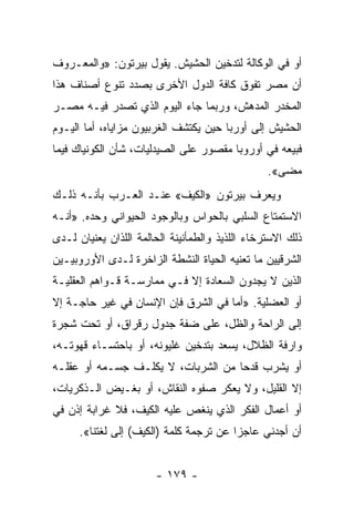 ‫ﺃﻭ ﻓﻲ ﺍﻟﻭﻜﺎﻟﺔ ﻟﺘﺩﺨﻴﻥ ﺍﻟﺤﺸﻴﺵ. ﻴﻘﻭل ﺒﻴﺭﺘﻭﻥ: »ﻭﺍﻟﻤﻌـﺭﻭﻑ‬
‫ﺃﻥ ﻤﺼﺭ ﺘﻔﻭﻕ ﻜﺎﻓﺔ ﺍﻟﺩﻭل ﺍﻷﺨﺭﻯ ﺒﺼﺩﺩ ﺘﻨﻭﻉ ﺃﺼﻨﺎﻑ ﻫﺫﺍ‬
‫ﺍﻟﻤﺨﺩﺭ ﺍﻟﻤﺩﻫﺵ، ﻭﺭﺒﻤﺎ ﺠﺎﺀ ﺍﻟﻴﻭﻡ ﺍﻟﺫﻱ ﺘﺼﺩﺭ ﻓﻴـﻪ ﻤﺼـﺭ‬
‫ﺍﻟﺤﺸﻴﺵ ﺇﻟﻰ ﺃﻭﺭﺒﺎ ﺤﻴﻥ ﻴﻜﺘﺸﻑ ﺍﻟﻐﺭﺒﻴﻭﻥ ﻤﺯﺍﻴﺎﻩ، ﺃﻤﺎ ﺍﻟﻴـﻭﻡ‬
‫ﻓﺒﻴﻌﻪ ﻓﻲ ﺃﻭﺭﻭﺒﺎ ﻤﻘﺼﻭﺭ ﻋﻠﻰ ﺍﻟﺼﻴﺩﻟﻴﺎﺕ، ﺸﺄﻥ ﺍﻟﻜﻭﻨﻴﺎﻙ ﻓﻴﻤﺎ‬
                                                 ‫ﻤﻀﻰ«.‬
‫ﻭﻴﻌﺭﻑ ﺒﻴﺭﺘﻭﻥ »ﺍﻟﻜﻴﻑ« ﻋﻨـﺩ ﺍﻟﻌـﺭﺏ ﺒﺄﻨـﻪ ﺫﻟـﻙ‬
‫ﺍﻻﺴﺘﻤﺘﺎﻉ ﺍﻟﺴﻠﺒﻲ ﺒﺎﻟﺤﻭﺍﺱ ﻭﺒﺎﻟﻭﺠﻭﺩ ﺍﻟﺤﻴﻭﺍﻨﻲ ﻭﺤﺩﻩ. »ﺃﻨـﻪ‬
‫ﺫﻟﻙ ﺍﻻﺴﺘﺭﺨﺎﺀ ﺍﻟﻠﺫﻴﺫ ﻭﺍﻟﻁﻤﺄﻨﻴﻨﺔ ﺍﻟﺤﺎﻟﻤﺔ ﺍﻟﻠﺫﺍﻥ ﻴﻌﻨﻴﺎﻥ ﻟـﺩﻯ‬
‫ﺍﻟﺸﺭﻗﻴﻴﻥ ﻤﺎ ﺘﻌﻨﻴﻪ ﺍﻟﺤﻴﺎﺓ ﺍﻟﻨﺸﻁﺔ ﺍﻟﺯﺍﺨﺭﺓ ﻟـﺩﻯ ﺍﻷﻭﺭﻭﺒﻴـﻴﻥ‬
‫ﺍﻟﺫﻴﻥ ﻻ ﻴﺠﺩﻭﻥ ﺍﻟﺴﻌﺎﺩﺓ ﺇﻻ ﻓـﻲ ﻤﻤﺎﺭﺴـﺔ ﻗـﻭﺍﻫﻡ ﺍﻟﻌﻘﻠﻴـﺔ‬
‫ﺃﻭ ﺍﻟﻌﻀﻠﻴﺔ. »ﺃﻤﺎ ﻓﻲ ﺍﻟﺸﺭﻕ ﻓﺈﻥ ﺍﻹﻨﺴﺎﻥ ﻓﻲ ﻏﻴﺭ ﺤﺎﺠـﺔ ﺇﻻ‬
‫ﺇﻟﻰ ﺍﻟﺭﺍﺤﺔ ﻭﺍﻟﻅل، ﻋﻠﻰ ﻀﻔﺔ ﺠﺩﻭل ﺭﻗﺭﺍﻕ، ﺃﻭ ﺘﺤﺕ ﺸﺠﺭﺓ‬
‫ﻭﺍﺭﻓﺔ ﺍﻟﻅﻼل، ﻴﺴﻌﺩ ﺒﺘﺩﺨﻴﻥ ﻏﻠﻴﻭﻨﻪ، ﺃﻭ ﺒﺎﺤﺘﺴـﺎﺀ ﻗﻬﻭﺘـﻪ،‬
‫ﺃﻭ ﻴﺸﺭﺏ ﻗﺩﺤﺎ ﻤﻥ ﺍﻟﺸﺭﺒﺎﺕ، ﻻ ﻴﻜﻠـﻑ ﺠﺴـﻤﻪ ﺃﻭ ﻋﻘﻠـﻪ‬
                                    ‫‪‬‬
‫ﺇﻻ ﺍﻟﻘﻠﻴل، ﻭﻻ ﻴﻌﻜﺭ ﺼﻔﻭﻩ ﺍﻟﻨﻘﺎﺵ، ﺃﻭ ﺒﻐـﻴﺽ ﺍﻟـﺫﻜﺭﻴﺎﺕ،‬
‫ﺃﻭ ﺃﻋﻤﺎل ﺍﻟﻔﻜﺭ ﺍﻟﺫﻱ ﻴﻨﻐﺹ ﻋﻠﻴﻪ ﺍﻟﻜﻴﻑ، ﻓﻼ ﻏﺭﺍﺒﺔ ﺇﺫﻥ ﻓﻲ‬
      ‫ﺃﻥ ﺃﺠﺩﻨﻲ ﻋﺎﺠﺯﺍ ﻋﻥ ﺘﺭﺠﻤﺔ ﻜﻠﻤﺔ )ﺍﻟﻜﻴﻑ( ﺇﻟﻰ ﻟﻐﺘﻨﺎ«.‬
                                         ‫‪‬‬


                       ‫- ٩٧١ -‬
 