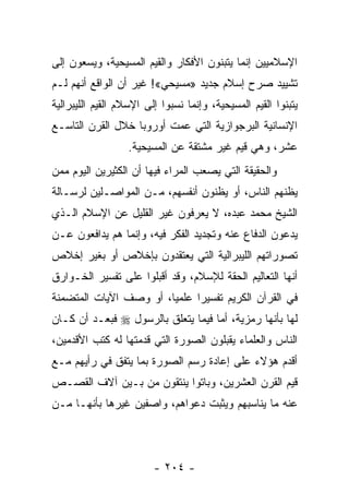 ‫ﺍﻹﺴﻼﻤﻴﻴﻥ ﺇﻨﻤﺎ ﻴﺘﺒﻨﻭﻥ ﺍﻷﻓﻜﺎﺭ ﻭﺍﻟﻘﻴﻡ ﺍﻟﻤﺴﻴﺤﻴﺔ، ﻭﻴﺴﻌﻭﻥ ﺇﻟﻰ‬
‫ﺘﺸﻴﻴﺩ ﺼﺭﺡ ﺇﺴﻼﻡ ﺠﺩﻴﺩ »ﻤﺴﻴﺤﻲ«! ﻏﻴﺭ ﺃﻥ ﺍﻟﻭﺍﻗﻊ ﺃﻨﻬﻡ ﻟـﻡ‬
‫ﻴﺘﺒﻨﻭﺍ ﺍﻟﻘﻴﻡ ﺍﻟﻤﺴﻴﺤﻴﺔ، ﻭﺇﻨﻤﺎ ﻨﺴﺒﻭﺍ ﺇﻟﻰ ﺍﻹﺴﻼﻡ ﺍﻟﻘﻴﻡ ﺍﻟﻠﻴﺒﺭﺍﻟﻴﺔ‬
‫ﺍﻹﻨﺴﺎﻨﻴﺔ ﺍﻟﺒﺭﺠﻭﺍﺯﻴﺔ ﺍﻟﺘﻲ ﻋﻤﺕ ﺃﻭﺭﻭﺒﺎ ﺨﻼل ﺍﻟﻘﺭﻥ ﺍﻟﺘﺎﺴـﻊ‬
                  ‫ﻋﺸﺭ، ﻭﻫﻲ ﻗﻴﻡ ﻏﻴﺭ ﻤﺸﺘﻘﺔ ﻋﻥ ﺍﻟﻤﺴﻴﺤﻴﺔ.‬
‫ﻭﺍﻟﺤﻘﻴﻘﺔ ﺍﻟﺘﻲ ﻴﺼﻌﺏ ﺍﻟﻤﺭﺍﺀ ﻓﻴﻬﺎ ﺃﻥ ﺍﻟﻜﺜﻴﺭﻴﻥ ﺍﻟﻴﻭﻡ ﻤﻤﻥ‬
‫ﻴﻅﻨﻬﻡ ﺍﻟﻨﺎﺱ، ﺃﻭ ﻴﻅﻨﻭﻥ ﺃﻨﻔﺴﻬﻡ، ﻤـﻥ ﺍﻟﻤﻭﺍﺼـﻠﻴﻥ ﻟﺭﺴـﺎﻟﺔ‬
‫ﺍﻟﺸﻴﺦ ﻤﺤﻤﺩ ﻋﺒﺩﻩ، ﻻ ﻴﻌﺭﻓﻭﻥ ﻏﻴﺭ ﺍﻟﻘﻠﻴل ﻋﻥ ﺍﻹﺴﻼﻡ ﺍﻟـﺫﻱ‬
‫ﻴﺩﻋﻭﻥ ﺍﻟﺩﻓﺎﻉ ﻋﻨﻪ ﻭﺘﺠﺩﻴﺩ ﺍﻟﻔﻜﺭ ﻓﻴﻪ، ﻭﺇﻨﻤﺎ ﻫﻡ ﻴﺩﺍﻓﻌﻭﻥ ﻋـﻥ‬
‫ﺘﺼﻭﺭﺍﺘﻬﻡ ﺍﻟﻠﻴﺒﺭﺍﻟﻴﺔ ﺍﻟﺘﻲ ﻴﻌﺘﻘﺩﻭﻥ ﺒﺈﺨﻼﺹ ﺃﻭ ﺒﻐﻴﺭ ﺇﺨﻼﺹ‬
‫ﺃﻨﻬﺎ ﺍﻟﺘﻌﺎﻟﻴﻡ ﺍﻟﺤﻘﺔ ﻟﻺﺴﻼﻡ، ﻭﻗﺩ ﺃﻗﺒﻠﻭﺍ ﻋﻠﻰ ﺘﻔﺴﻴﺭ ﺍﻟﺨـﻭﺍﺭﻕ‬
‫ﻓﻲ ﺍﻟﻘﺭﺁﻥ ﺍﻟﻜﺭﻴﻡ ﺘﻔﺴﻴﺭﺍ ﻋﻠﻤﻴﺎ، ﺃﻭ ﻭﺼﻑ ﺍﻵﻴﺎﺕ ﺍﻟﻤﺘﻀﻤﻨﺔ‬
                        ‫‪‬‬     ‫‪‬‬
‫ﻟﻬﺎ ﺒﺄﻨﻬﺎ ﺭﻤﺯﻴﺔ، ﺃﻤﺎ ﻓﻴﻤﺎ ﻴﺘﻌﻠﻕ ﺒﺎﻟﺭﺴﻭل ‪ ‬ﻓﺒﻌـﺩ ﺃﻥ ﻜـﺎﻥ‬
‫ﺍﻟﻨﺎﺱ ﻭﺍﻟﻌﻠﻤﺎﺀ ﻴﻘﺒﻠﻭﻥ ﺍﻟﺼﻭﺭﺓ ﺍﻟﺘﻲ ﻗﺩﻤﺘﻬﺎ ﻟﻪ ﻜﺘﺏ ﺍﻷﻗﺩﻤﻴﻥ،‬
‫ﺃﻗﺩﻡ ﻫﺅﻻﺀ ﻋﻠﻰ ﺇﻋﺎﺩﺓ ﺭﺴﻡ ﺍﻟﺼﻭﺭﺓ ﺒﻤﺎ ﻴﺘﻔﻕ ﻓﻲ ﺭﺃﻴﻬﻡ ﻤـﻊ‬
‫ﻗﻴﻡ ﺍﻟﻘﺭﻥ ﺍﻟﻌﺸﺭﻴﻥ، ﻭﺒﺎﺘﻭﺍ ﻴﻨﺘﻘﻭﻥ ﻤﻥ ﺒـﻴﻥ ﺁﻻﻑ ﺍﻟﻘﺼـﺹ‬
‫ﻋﻨﻪ ﻤﺎ ﻴﻨﺎﺴﺒﻬﻡ ﻭﻴﺜﺒﺕ ﺩﻋﻭﺍﻫﻡ، ﻭﺍﺼﻔﻴﻥ ﻏﻴﺭﻫﺎ ﺒﺄﻨﻬـﺎ ﻤـﻥ‬




                         ‫- ٤٠٢ -‬
 