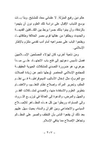 ‫ﻋﺎﻟﻡ ﺩﻴﻥ ﺭﻓﻴﻊ ﺍﻟﻤﻨﺯﻟﺔ. ﻻ ﻋﻠﻤﺎﻨﻲ ﻤﻌﺎﺩ ﻟﻠﻤﺸﺎﻴﺦ. ﻭﺒﺫﺍ ﺒـﺎﺕ‬
‫ﺒﻭﺴﻊ ﺍﻟﺸﺒﺎﺏ ﺍﻹﻗﺒﺎل ﻋﻠﻰ ﺩﺭﺍﺴﺔ ﺘﻠﻙ ﺍﻟﻌﻠﻭﻡ ﺩﻭﻥ ﺃﻥ ﻴﺘﻬﻤﻭﺍ‬
‫ﺒﺎﻟﺯﻨﺩﻗﺔ، ﻭﺃﻥ ﻴﺒﻨﻭﺍ ﺒﺫﻟﻙ ﺠﺴﺭﺍ ﻴﺭﺒﻁ ﺒﻴﻥ ﺍﻟﺜﻘـﺎﻓﺘﻴﻥ ﺍﻟﻘﺩﻴﻤـﺔ‬
                              ‫‪‬‬
‫ﻭﺍﻟﺠﺩﻴﺩﺓ، ﻭﻴﻁﻠﻘﻭﺍ ﻤﻥ ﻋﻘﺎﻟﻬﺎ ﻗﻭﻯ ﻤﺼﺭ ﺍﻟﺨﻼﻓﺔ ﻭﻁﺎﻗﺎﺘﻬـﺎ،‬
‫ﻭﻴﻔﺘﺤﻭﺍ ﺍﻟﺒﺎﺏ ﻋﻠﻰ ﻤﺼﺭﺍﻋﻴﻪ ﺃﻤﺎﻡ ﺃﺩﺏ ﺘﻘﺩﻤﻲ ﻤﻠﺘﺯﻡ ﺒﺎﻹﻁﺎﺭ‬
                                                ‫ﺍﻹﺴﻼﻤﻲ.‬
‫ﻭﻤﻥ ﻨﺎﺤﻴﺔ ﺃﺨﺭﻯ، ﻜﺎﻥ ﻟﻬﺅﻻﺀ ﺍﻟﻤﺼﻠﺤﻴﻥ ﺍﻹﺴـﻼﻤﻴﻴﻥ‬
‫ﻓﻀل ﺘﺄﺴﻴﺱ ﺩﻋﻭﺘﻬﻡ ﺇﻟﻰ ﻓﺘﺢ ﺒﺎﺏ ﺍﻻﺠﺘﻬـﺎﺩ ﻋﻠـﻰ ﻤﺒـﺩﺃ‬
‫ﺠﻭﻫﺭﻱ، ﻫﻭ ﻀﺭﻭﺭﺓ ﺍﻟﺘﺼﺩﻱ ﻟﻠﻤﺸﻜﻼﺕ ﺍﻟﺤﻴﻭﻴﺔ ﺍﻟﺤﻘﻴﻘﻴـﺔ‬
‫ﻟﻠﻤﺠﺘﻤﻊ ﺍﻹﺴﻼﻤﻲ ﺍﻟﻤﻌﺎﺼﺭ )ﻭﺠﻠﻬﺎ ﻨﺎﺠﻡ ﻋﻥ ﺯﻴﺎﺩﺓ ﺍﻟﺼﻼﺕ‬
‫ﻤﻊ ﺍﻟﻐﺭﺏ(، ﻤﺜل ﺇﺩﺨﺎل ﺍﻷﺴﺎﻟﻴﺏ ﺍﻟﺩﻴﻤﻭﻗﺭﺍﻁﻴـﺔ ﻓـﻲ ﻨﻅـﻡ‬
‫ﺍﻟﺤﻜﻡ، ﻭﺘﺤﺭﻴﺭ ﺍﻟﻤﺭﺃﺓ، ﻭﺇﺼﻼﺡ ﻨﻅﺎﻡ ﺍﻟﺘﻌﻠـﻴﻡ، ﻭﺍﻻﻫﺘﻤـﺎﻡ‬
‫ﺒﺘﻁﻭﻴﺭ ﺍﻟﻌﻠﻭﻡ ﻭﺍﻻﺴﺘﻔﺎﺩﺓ ﻤﻨﻬﺎ، ﻭﺍﻟﺘﺼﺩﻱ ﻟﻤﺸـﻜﻼﺕ ﺍﻟﻔﻘـﺭ‬
‫ﻭﺍﻟﺠﻬل ﻭﺍﻟﻤﺭﺽ، ﻭﺍﻟﺩﻋﻭﺓ ﺇﻟﻰ ﺍﻟﻌﺩﺍﻟﺔ ﻓﻲ ﺘﻭﺯﻴـﻊ ﺍﻟﺜـﺭﻭﺓ،‬
‫ﻭﺇﻟﻰ ﺍﻟﻤﺴﺎﻭﺍﺓ، ﻭﺭﺒﻁﻭﺍ ﺒﻴﻥ ﻜل ﻫـﺫﻩ ﺍﻟﻤﻅـﺎﻫﺭ ﻟﻺﺼـﻼﺡ‬
‫ﺍﻟﺴﻴﺎﺴﻲ ﻭﺍﻻﺠﺘﻤﺎﻋﻲ ﻭﺒﻴﻥ ﺍﻟﻘﺭﺁﻥ ﻭﺍﻟﺴﻨﺔ، ﺒﺤﻴﺙ ﺴﻬل ﻋﻠﻴﻬﻡ‬
‫ﺒﻌﺩ ﺫﻟﻙ ﺃﻥ ﻴﻘﻨﻌﻭﺍ ﺍﻟﻨﺎﺱ ﺒﺄﻥ ﺍﻟﺘﺨﻠﻑ ﻭﺍﻟﺼﺒﺭ ﻋﻠﻰ ﺍﻟﻤﻅـﺎﻟﻡ‬
                       ‫ﻭﺘﺠﺎﻫل ﺍﻹﺼﻼﺡ ﻤﻤﺎ ﻴﻨﺎﻓﻲ ﺍﻹﺴﻼﻡ.‬


                        ‫- ٧٠٢ -‬
 