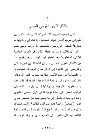 ‫٥‬
           ‫ﺜﺎﻟﺜﺎ: ﺍﻟﺘﻴﺎﺭ ﺍﻟﻘﻭﻤﻲ ﺍﻟﻌﺭﺒﻲ‬
                                  ‫ﹰ‬
‫ﺘﻌﻨﻲ ﺍﻟﻘﻭﻤﻴﺔ ﺍﻟﻌﺭﺒﻴﺔ ﺘﻠﻙ ﺍﻟﺤﺭﻜﺔ ﺍﻟﺘـﻲ ﻨﺸـﺄﺕ ﺒـﻴﻥ‬
‫ﻅﻬﺭﺍﻨﻲ ﻋﺭﺏ ﺃﻗﻁﺎﺭ ﺍﻟﺩﻭﻟﺔ ﺍﻟﻌﺜﻤﺎﻨﻴﺔ، ﻭﺩﻋﺕ ﻓﻲ ﺒـﺩﺍﻴﺘﻬﺎ –‬
‫ﺒﻤﺒﺎﺭﻜﺔ ﺍﻟﺤﻠﻔﺎﺀ ﺍﻷﻭﺭﻭﺒﻴﻴﻥ ﻭﺘﺸﺠﻴﻌﻬﻡ، ﺒل ﻭﺭﺒﻤﺎ ﺒﻭﺤﻲ ﻤﻨﻬﻡ‬
‫– ﺇﻟﻰ ﺍﻻﺴﺘﻘﻼل ﻋﻥ ﺘﺭﻜﻴﺎ ﺤﻠﻴﻔﺔ ﺍﻷﻟﻤﺎﻥ ﻓﻲ ﺍﻟﺤﺭﺏ ﺍﻟﻌﺎﻟﻤﻴﺔ‬
‫ﺍﻷﻭﻟﻰ، ﺜﻡ ﺘﻁﻭﺭﺕ ﺒﻌﺩ ﺘﺤﻘﻴﻘﻬﺎ ﻟﻬﺫﺍ ﺍﻟﻬﺩﻑ، ﻭﺒﻌﺩ ﻭﻗﻭﻉ ﻋﺩﺩ‬
‫ﻤﻥ ﺍﻷﻗﻁﺎﺭ ﺍﻟﻌﺭﺒﻴـﺔ ﻓـﻲ ﺒـﺭﺍﺜﻥ ﺍﻻﺤﺘﻼﻟـﻴﻥ ﺍﻟﺒﺭﻴﻁـﺎﻨﻲ‬
‫ﻭﺍﻟﻔﺭﻨﺴﻲ، ﺇﻟﻰ ﺍﻟﺩﻋﻭﺓ ﺇﻟﻰ ﻗـﺩﺭ ﻤـﻥ ﺍﻟﻭﺤـﺩﺓ ﺍﻟﺴﻴﺎﺴـﻴﺔ‬
‫ﻭﺍﻻﻗﺘﺼﺎﺩﻴﺔ ﺒﻴﻥ ﻫﺫﻩ ﺍﻷﻗﻁﺎﺭ ﻴﺘﻔﺎﻭﺕ ﺒﺘﻔﺎﻭﺕ ﺃﻓﻜﺎﺭ ﺍﻟـﺩﻋﺎﺓ.‬
‫ﻭﻗﺩ ﺫﻫﺏ ﻫﺅﻻﺀ ﺇﻟﻰ ﺃﻥ ﺜﻤﺔ ﺃﻤﺔ ﻋﺭﺒﻴﺔ ﻭﺍﺤﺩﺓ، ﻗﺩ ﺍﻨﻘﺴـﻤﺕ‬
‫ﺒﺴﺒﺏ ﻅﺭﻭﻑ ﺨﺎﺭﺠﻴﺔ ﻋﻥ ﺇﺭﺍﺩﺘﻬﺎ ﺇﻟـﻰ ﺩﻭل ﻤﺴـﺘﻘﻠﺔ، ﻭﺃﻥ‬
‫ﺍﻟﻭﺍﺠﺏ ﺍﻟﻌﻤل ﻋﻠﻰ ﺇﻋﺎﺩﺓ ﺘﻭﺤﻴﺩﻫﺎ ﻓﻲ ﻜﻴﺎﻥ ﺴﻴﺎﺴﻲ ﻋﻀﻭﻱ‬
‫ﻭﺍﺤﺩ ﺫﻱ ﺴﻴﺎﺩﺓ، ﺒﺎﻟﻨﻅﺭ ﺇﻟﻰ ﻤﺎ ﻴﺠﻤﻊ ﺒﻴﻨﻬﺎ ﻤﻥ ﻋﻨﺎﺼﺭ ﻫـﻲ‬
‫ﺍﻟﺩﻴﻥ )ﺍﻹﺴﻼﻡ(، ﻭﺍﻟﻠﻐﺔ )ﺍﻟﻌﺭﺒﻴـﺔ(، ﻭﺍﻟﺜﻘﺎﻓـﺔ )ﺍﻹﺴـﻼﻤﻴﺔ(،‬
‫ﻭﺍﻷﺭﺽ ﺍﻟﻤﻤﺘ ـﺩﺓ، ﻭﺍﻟﺘ ـﺎﺭﻴﺦ ﺍﻟﻤﺸ ـﺘﺭﻙ، ﺜ ـﻡ ﺍﻟﻤﺼ ـﻠﺤﺔ‬
   ‫ـ‬       ‫ـ‬       ‫ـ‬          ‫ـ‬         ‫ـ‬
‫ﺍﻻﻗﺘﺼﺎﺩﻴﺔ ﺍﻟﺘﻲ ﺴﺘﻌﻭﺩ ﻋﻠﻰ ﺍﻟﺠﻤﻴﻊ ﻤـﻥ ﺠـﺭﺍﺀ ﺍﻟﻭﺤـﺩﺓ،‬


                      ‫- ١٢٢ -‬
 