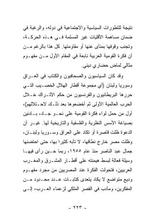 ‫ﻨﺘﻴﺠﺔ ﻟﻠﺘﻁﻭﺭﺍﺕ ﺍﻟﺴﻴﺎﺴﻴﺔ ﻭﺍﻻﺠﺘﻤﺎﻋﻴﺔ ﻓﻲ ﺩﻭﻟﻪ، ﻭﺍﻟﺭﻏﺒﺔ ﻓﻲ‬
‫ﻀﻤﺎﻥ ﻤﺴﺎﻫﻤﺔ ﺍﻷﻗﻠﻴﺎﺕ ﻏﻴﺭ ﺍﻟﻤﺴﻠﻤﺔ ﻓـﻲ ﻫـﺫﻩ ﺍﻟﺤﺭﻜـﺔ،‬
‫ﻭﺘﺠﻨﺏ ﻭﻗﻭﻓﻬﺎ ﺒﻤﻨﺄﻯ ﻋﻨﻬﺎ ﺃﻭ ﻤﻘﺎﻭﻤﺘﻬﺎ. ﻜل ﻫﺫﺍ ﺒﺎﻟﺭﻏﻡ ﻤـﻥ‬
‫ﺃﻥ ﻓﻜﺭﺓ ﺍﻟﻘﻭﻤﻴﺔ ﺍﻟﻌﺭﺒﻴﺔ ﻨﺎﺒﻌﺔ ﻓﻲ ﺍﻟﻤﻘﺎﻡ ﺍﻷﻭل ﻤـﻥ ﻤﻔﻬـﻭﻡ‬
                             ‫ﻤﺜﺎﻟﻲ ﻟﻤﺎﺽ ﺤﻀﺎﺭﻱ ﺩﻴﻨﻲ.‬
‫ﻭﻗﺩ ﻜﺎﻥ ﺍﻟﺴﻴﺎﺴﻴﻭﻥ ﻭﺍﻟﺼﺤﺎﻓﻴﻭﻥ ﻭﺍﻟﻜﺘﺎﺏ ﻓﻲ ﺍﻟﻌـﺭﺍﻕ‬
              ‫ﹸ‬
‫ﻭﺴﻭﺭﻴﺎ ﻭﻟﺒﻨﺎﻥ )ﺃﻱ ﻤﺠﻤﻭﻋﺔ ﺃﻗﻁﺎﺭ ﺍﻟﻬﻼل ﺍﻟﺨﺼـﻴﺏ ﺍﻟﺘـﻲ‬
‫ﺤﺭﺭﻫﺎ ﺍﻟﺒﺭﻴﻁﺎﻨﻴﻭﻥ ﻭﺍﻟﻔﺭﻨﺴﻴﻭﻥ ﻤﻥ ﺤﻜﻡ ﺍﻷﺘـﺭﺍﻙ ﺨـﻼل‬
‫ﺍﻟﺤﺭﺏ ﺍﻟﻌﺎﻟﻤﻴﺔ ﺍﻷﻭﻟﻰ ﺜﻡ ﺃﺨﻀﻌﻭﻫﺎ ﺒﻌﺩ ﺫﻟـﻙ ﻻﺤـﺘﻼﻟﻬﻡ(،‬
‫ﺃﻭل ﻤﻥ ﺤﻤل ﻟﻭﺍﺀ ﻓﻜﺭﺓ ﺍﻟﻘﻭﻤﻴﺔ ﻋﻠﻰ ﻨﺤـﻭ ﺠـﺎﺩ، ﺒـﺎﺩﺌﻴﻥ‬
‫ﺒﺼﻴﺎﻏﺔ ﺍﻷﺴﺱ ﺍﻟﻨﻅﺭﻴﺔ ﻭﺍﻟﻔﻠﺴﻔﻴﺔ ﻭﺍﻟﺘﺎﺭﻴﺨﻴﺔ ﻟﻬﺎ. ﻏﻴـﺭ ﺃﻥ‬
‫ﺍﻟﺩﻋﻭﺓ ﻅﻠﺕ ﻗﺎﺼﺭﺓ ﺃﻭ ﺘﻜﺎﺩ ﻋﻠﻰ ﺍﻟﻌﺭﺍﻕ ﻭﺴـﻭﺭﻴﺎ ﻭﻟﺒﻨـﺎﻥ،‬
‫ﻭﻅﻠﺕ ﻤﺼﺭ ﺨﺎﺭﺝ ﻨﻁﺎﻗﻬﺎ، ﻻ ﺘﺄﺒﻪ ﻜﺜﻴﺭﺍ ﺒﻬﺎ، ﺤﺘﻰ ﺍﺤﺘﻀﻨﻬﺎ‬
                  ‫‪‬‬
‫ﺠﻤﺎل ﻋﺒﺩ ﺍﻟﻨﺎﺼﺭ ﻤﻨﺫ ﻋﺎﻡ ٥٥٩١، ﺭﺒﻤﺎ ﺤـﻴﻥ ﺭﺃﻯ ﻓﻴﻬـﺎ‬
‫ﻭﺴﻴﻠﺔ ﻓﻌﺎﻟﺔ ﻟﺒﺴﻁ ﻫﻴﻤﻨﺘﻪ ﻋﻠﻰ ﺃﻗﻁـﺎﺭ ﺍﻟﻤﺸـﺭﻕ ﻭﺍﻟﻤﻐـﺭﺏ‬
‫ﺍﻟﻌﺭﺒﻴﻴﻥ، ﻓﺘﺤﻭﻟﺕ ﺍﻟﻔﻜﺭﺓ ﻋﻨﺩ ﺍﻟﻤﺼﺭﻴﻴﻥ ﻤﻥ ﻤﺠﺭﺩ ﻤﻔﻬـﻭﻡ‬
‫ﻭﺩﻴﻊ ﻤﺘﻭﺍﻀﻊ ﻻ ﻴﻜﺎﺩ ﻴﺘﻌﺩﻯ ﻜﺘﺎﺒـﺎﺕ ﻋـﺩﺩ ﻤﺤـﺩﻭﺩ ﻤـﻥ‬
‫ﺍﻟﻤﻔﻜﺭﻴﻥ، ﻭﻤﺂﺩﺏ ﻓﻲ ﺍﻟﻘﺼﺭ ﺍﻟﻤﻠﻜﻲ ﻟﺯﻋﻤﺎﺀ ﺍﻟﻌـﺭﺏ، ﺇﻟـﻰ‬


                      ‫- ٣٢٢ -‬
 