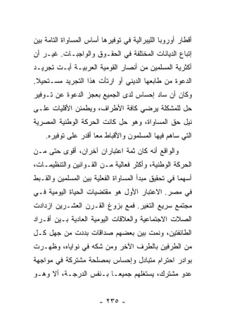 ‫ﺃﻗﻁﺎﺭ ﺃﻭﺭﻭﺒﺎ ﺍﻟﻠﻴﺒﺭﺍﻟﻴﺔ ﻓﻲ ﺘﻭﻓﻴﺭﻫﺎ ﺃﺴﺎﺱ ﺍﻟﻤﺴﺎﻭﺍﺓ ﺍﻟﺘﺎﻤﺔ ﺒﻴﻥ‬
‫ﺇﺘﺒﺎﻉ ﺍﻟﺩﻴﺎﻨﺎﺕ ﺍﻟﻤﺨﺘﻠﻔﺔ ﻓﻲ ﺍﻟﺤﻘـﻭﻕ ﻭﺍﻟﻭﺍﺠﺒـﺎﺕ. ﻏﻴـﺭ ﺃﻥ‬
‫ﺃﻜﺜﺭﻴﺔ ﺍﻟﻤﺴﻠﻤﻴﻥ ﻤﻥ ﺃﻨﺼﺎﺭ ﺍﻟﻘﻭﻤﻴﺔ ﺍﻟﻌﺭﺒﻴـﺔ ﺃﺒـﺕ ﺘﺠﺭﻴـﺩ‬
‫ﺍﻟﺩﻋﻭﺓ ﻤﻥ ﻁﺎﺒﻌﻬﺎ ﺍﻟﺩﻴﻨﻲ ﺃﻭ ﺍﺭﺘﺄﺕ ﻫﺫﺍ ﺍﻟﺘﺠﺭﻴﺩ ﻤﺴـﺘﺤﻴﻼ.‬
 ‫ﹰ‬
‫ﻭﻜﺎﻥ ﺃﻥ ﺴﺎﺩ ﺇﺤﺴﺎﺱ ﻟﺩﻯ ﺍﻟﺠﻤﻴﻊ ﺒﻌﺠﺯ ﺍﻟﺩﻋﻭﺓ ﻋﻥ ﺘـﻭﻓﻴﺭ‬
‫ﺤل ﻟﻠﻤﺸﻜﻠﺔ ﻴﺭﻀﻲ ﻜﺎﻓﺔ ﺍﻷﻁﺭﺍﻑ، ﻭﻴﻁﻤﺌﻥ ﺍﻷﻗﻠﻴﺎﺕ ﻋﻠـﻰ‬
‫ﻨﻴل ﺤﻕ ﺍﻟﻤﺴﺎﻭﺍﺓ، ﻭﻫﻭ ﺤل ﻜﺎﻨﺕ ﺍﻟﺤﺭﻜﺔ ﺍﻟﻭﻁﻨﻴﺔ ﺍﻟﻤﺼﺭﻴﺔ‬
    ‫ﺍﻟﺘﻲ ﺴﺎﻫﻡ ﻓﻴﻬﺎ ﺍﻟﻤﺴﻠﻤﻭﻥ ﻭﺍﻷﻗﺒﺎﻁ ﻤﻌﺎ ﺃﻗﺩﺭ ﻋﻠﻰ ﺘﻭﻓﻴﺭﻩ.‬
                      ‫‪‬‬
‫ﻭﺍﻟﻭﺍﻗﻊ ﺃﻨﻪ ﻜﺎﻥ ﺜﻤﺔ ﺍﻋﺘﺒﺎﺭﺍﻥ ﺁﺨﺭﺍﻥ، ﺃﻗﻭﻯ ﺤﺘﻰ ﻤـﻥ‬
‫ﺍﻟﺤﺭﻜﺔ ﺍﻟﻭﻁﻨﻴﺔ، ﻭﺃﻜﺜﺭ ﻓﻌﺎﻟﻴﺔ ﻤـﻥ ﺍﻟﻘـﻭﺍﻨﻴﻥ ﻭﺍﻟﺘﻨﻅﻴﻤـﺎﺕ،‬
‫ﺃﺴﻬﻤﺎ ﻓﻲ ﺘﺤﻘﻴﻕ ﻤﺒﺩﺃ ﺍﻟﻤﺴﺎﻭﺍﺓ ﺍﻟﻔﻌﻠﻴﺔ ﺒﻴﻥ ﺍﻟﻤﺴﻠﻤﻴﻥ ﻭﺍﻟﻘـﺒﻁ‬
‫ﻓﻲ ﻤﺼﺭ. ﺍﻻﻋﺘﺒﺎﺭ ﺍﻷﻭل ﻫﻭ ﻤﻘﺘﻀﻴﺎﺕ ﺍﻟﺤﻴﺎﺓ ﺍﻟﻴﻭﻤﻴﺔ ﻓـﻲ‬
‫ﻤﺠﺘﻤﻊ ﺴﺭﻴﻊ ﺍﻟﺘﻐﻴﺭ. ﻓﻤﻊ ﺒﺯﻭﻍ ﺍﻟﻘـﺭﻥ ﺍﻟﻌﺸـﺭﻴﻥ ﺍﺯﺩﺍﺩﺕ‬
‫ﺍﻟﺼﻼﺕ ﺍﻻﺠﺘﻤﺎﻋﻴﺔ ﻭﺍﻟﻌﻼﻗﺎﺕ ﺍﻟﻴﻭﻤﻴﺔ ﺍﻟﻌﺎﺩﻴﺔ ﺒـﻴﻥ ﺃﻓـﺭﺍﺩ‬
‫ﺍﻟﻁﺎﺌﻔﺘﻴﻥ، ﻭﻨﻤﺕ ﺒﻴﻥ ﺒﻌﻀﻬﻡ ﺼﺩﺍﻗﺎﺕ ﺒﺩﺩﺕ ﻤﻥ ﺠﻬل ﻜـل‬
‫ﻤﻥ ﺍﻟﻁﺭﻓﻴﻥ ﺒﺎﻟﻁﺭﻑ ﺍﻵﺨﺭ ﻭﻤﻥ ﺸﻜﻪ ﻓﻲ ﻨﻭﺍﻴﺎﻩ، ﻭﻅﻬـﺭﺕ‬
‫ﺒﻭﺍﺩﺭ ﺍﺤﺘﺭﺍﻡ ﻤﺘﺒﺎﺩل ﻭﺇﺤﺴﺎﺱ ﺒﻤﺼﻠﺤﺔ ﻤﺸﺘﺭﻜﺔ ﻓﻲ ﻤﻭﺍﺠﻬﺔ‬
‫ﻋﺩﻭ ﻤﺸﺘﺭﻙ، ﻴﺴﺘﻐﻠﻬﻡ ﺠﻤﻴ ‪‬ـﺎ ﺒـﻨﻔﺱ ﺍﻟﺩﺭﺠـﺔ، ﺃﻻ ﻭﻫـﻭ‬
                         ‫ﻌ‬


                        ‫- ٥٣٢ -‬
 