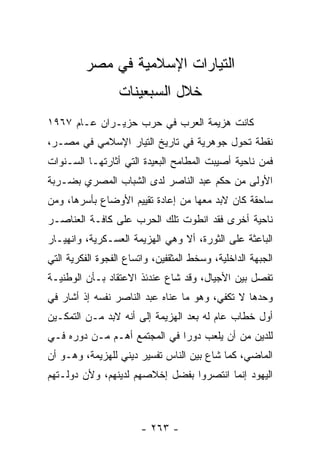 ‫ﺍﻟﺘﻴﺎﺭﺍﺕ ﺍﻹﺴﻼﻤﻴﺔ ﻓﻲ ﻤﺼﺭ‬
                  ‫ﺨﻼل ﺍﻟﺴﺒﻌﻴﻨﺎﺕ‬
‫ﻜﺎﻨﺕ ﻫﺯﻴﻤﺔ ﺍﻟﻌﺭﺏ ﻓﻲ ﺤﺭﺏ ﺤﺯﻴـﺭﺍﻥ ﻋـﺎﻡ ٧٦٩١‬
‫ﻨﻘﻁﺔ ﺘﺤﻭل ﺠﻭﻫﺭﻴﺔ ﻓﻲ ﺘﺎﺭﻴﺦ ﺍﻟﺘﻴﺎﺭ ﺍﻹﺴﻼﻤﻲ ﻓﻲ ﻤﺼـﺭ،‬
‫ﻓﻤﻥ ﻨﺎﺤﻴﺔ ﺃﺼﻴﺒﺕ ﺍﻟﻤﻁﺎﻤﺢ ﺍﻟﺒﻌﻴﺩﺓ ﺍﻟﺘﻲ ﺃﺜﺎﺭﺘﻬـﺎ ﺍﻟﺴـﻨﻭﺍﺕ‬
‫ﺍﻷﻭﻟﻰ ﻤﻥ ﺤﻜﻡ ﻋﺒﺩ ﺍﻟﻨﺎﺼﺭ ﻟﺩﻯ ﺍﻟﺸﺒﺎﺏ ﺍﻟﻤﺼﺭﻱ ﺒﻀـﺭﺒﺔ‬
‫ﺴﺎﺤﻘﺔ ﻜﺎﻥ ﻻﺒﺩ ﻤﻌﻬﺎ ﻤﻥ ﺇﻋﺎﺩﺓ ﺘﻘﻴﻴﻡ ﺍﻷﻭﻀﺎﻉ ﺒﺄﺴﺭﻫﺎ، ﻭﻤﻥ‬
‫ﻨﺎﺤﻴﺔ ﺃﺨﺭﻯ ﻓﻘﺩ ﺍﻨﻁﻭﺕ ﺘﻠﻙ ﺍﻟﺤﺭﺏ ﻋﻠﻰ ﻜﺎﻓـﺔ ﺍﻟﻌﻨﺎﺼـﺭ‬
‫ﺍﻟﺒﺎﻋﺜﺔ ﻋﻠﻰ ﺍﻟﺜﻭﺭﺓ، ﺃﻻ ﻭﻫﻲ ﺍﻟﻬﺯﻴﻤﺔ ﺍﻟﻌﺴـﻜﺭﻴﺔ، ﻭﺍﻨﻬﻴـﺎﺭ‬
‫ﺍﻟﺠﺒﻬﺔ ﺍﻟﺩﺍﺨﻠﻴﺔ، ﻭﺴﺨﻁ ﺍﻟﻤﺜﻘﻔﻴﻥ، ﻭﺍﺘﺴﺎﻉ ﺍﻟﻔﺠﻭﺓ ﺍﻟﻔﻜﺭﻴﺔ ﺍﻟﺘﻲ‬
‫ﺘﻔﺼل ﺒﻴﻥ ﺍﻷﺠﻴﺎل، ﻭﻗﺩ ﺸﺎﻉ ﻋﻨﺩﺌﺫ ﺍﻻﻋﺘﻘﺎﺩ ﺒـﺄﻥ ﺍﻟﻭﻁﻨﻴـﺔ‬
‫ﻭﺤﺩﻫﺎ ﻻ ﺘﻜﻔﻲ، ﻭﻫﻭ ﻤﺎ ﻋﻨﺎﻩ ﻋﺒﺩ ﺍﻟﻨﺎﺼﺭ ﻨﻔﺴﻪ ﺇﺫ ﺃﺸﺎﺭ ﻓﻲ‬
‫ﺃﻭل ﺨﻁﺎﺏ ﻋﺎﻡ ﻟﻪ ﺒﻌﺩ ﺍﻟﻬﺯﻴﻤﺔ ﺇﻟﻰ ﺃﻨﻪ ﻻﺒﺩ ﻤـﻥ ﺍﻟﺘﻤﻜـﻴﻥ‬
‫ﻟﻠﺩﻴﻥ ﻤﻥ ﺃﻥ ﻴﻠﻌﺏ ﺩﻭﺭﺍ ﻓﻲ ﺍﻟﻤﺠﺘﻤﻊ ﺃﻫـﻡ ﻤـﻥ ﺩﻭﺭﻩ ﻓـﻲ‬
                              ‫‪‬‬
‫ﺍﻟﻤﺎﻀﻲ، ﻜﻤﺎ ﺸﺎﻉ ﺒﻴﻥ ﺍﻟﻨﺎﺱ ﺘﻔﺴﻴﺭ ﺩﻴﻨﻲ ﻟﻠﻬﺯﻴﻤﺔ، ﻭﻫـﻭ ﺃﻥ‬
‫ﺍﻟﻴﻬﻭﺩ ﺇﻨﻤﺎ ﺍﻨﺘﺼﺭﻭﺍ ﺒﻔﻀل ﺇﺨﻼﺼﻬﻡ ﻟﺩﻴﻨﻬﻡ، ﻭﻷﻥ ﺩﻭﻟـﺘﻬﻡ‬



                        ‫- ٣٦٢ -‬
 