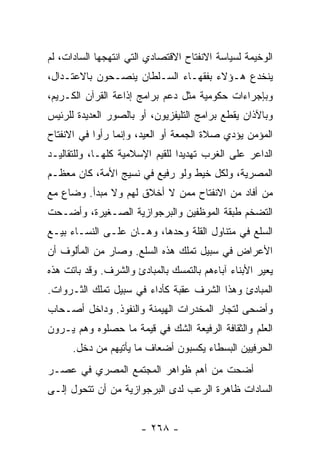 ‫ﺍﻟﻭﺨﻴﻤﺔ ﻟﺴﻴﺎﺴﺔ ﺍﻻﻨﻔﺘﺎﺡ ﺍﻻﻗﺘﺼﺎﺩﻱ ﺍﻟﺘﻲ ﺍﻨﺘﻬﺠﻬﺎ ﺍﻟﺴﺎﺩﺍﺕ، ﻟﻡ‬
‫ﻴﻨﺨﺩﻉ ﻫـﺅﻻﺀ ﺒﻔﻘﻬـﺎﺀ ﺍﻟﺴـﻠﻁﺎﻥ ﻴﻨﺼـﺤﻭﻥ ﺒﺎﻻﻋﺘـﺩﺍل،‬
‫ﻭﺒﺈﺠﺭﺍﺀﺍﺕ ﺤﻜﻭﻤﻴﺔ ﻤﺜل ﺩﻋﻡ ﺒﺭﺍﻤﺞ ﺇﺫﺍﻋﺔ ﺍﻟﻘﺭﺁﻥ ﺍﻟﻜـﺭﻴﻡ،‬
‫ﻭﺒﺎﻵﺫﺍﻥ ﻴﻘﻁﻊ ﺒﺭﺍﻤﺞ ﺍﻟﺘﻠﻴﻔﺯﻴﻭﻥ، ﺃﻭ ﺒﺎﻟﺼﻭﺭ ﺍﻟﻌﺩﻴﺩﺓ ﻟﻠﺭﺌﻴﺱ‬
‫ﺍﻟﻤﺅﻤﻥ ﻴﺅﺩﻱ ﺼﻼﺓ ﺍﻟﺠﻤﻌﺔ ﺃﻭ ﺍﻟﻌﻴﺩ، ﻭﺇﻨﻤﺎ ﺭﺃﻭﺍ ﻓﻲ ﺍﻻﻨﻔﺘﺎﺡ‬
‫ﺍﻟﺩﺍﻋﺭ ﻋﻠﻰ ﺍﻟﻐﺭﺏ ﺘﻬﺩﻴﺩﺍ ﻟﻠﻘﻴﻡ ﺍﻹﺴﻼﻤﻴﺔ ﻜﻠﻬـﺎ، ﻭﻟﻠﺘﻘﺎﻟﻴـﺩ‬
                                 ‫‪‬‬
‫ﺍﻟﻤﺼﺭﻴﺔ، ﻭﻟﻜل ﺨﻴﻁ ﻭﻟﻭ ﺭﻓﻴﻊ ﻓﻲ ﻨﺴﻴﺞ ﺍﻷﻤﺔ، ﻜﺎﻥ ﻤﻌﻅـﻡ‬
‫ﻤﻥ ﺃﻓﺎﺩ ﻤﻥ ﺍﻻﻨﻔﺘﺎﺡ ﻤﻤﻥ ﻻ ﺃﺨﻼﻕ ﻟﻬﻡ ﻭﻻ ﻤﺒﺩﺃ. ﻭﻀﺎﻉ ﻤﻊ‬
‫ﺍﻟﺘﻀﺨﻡ ﻁﺒﻘﺔ ﺍﻟﻤﻭﻅﻔﻴﻥ ﻭﺍﻟﺒﺭﺠﻭﺍﺯﻴﺔ ﺍﻟﺼـﻐﻴﺭﺓ، ﻭﺃﻀـﺤﺕ‬
‫ﺍﻟﺴﻠﻊ ﻓﻲ ﻤﺘﻨﺎﻭل ﺍﻟﻘﻠﺔ ﻭﺤﺩﻫﺎ، ﻭﻫـﺎﻥ ﻋﻠـﻰ ﺍﻟﻨﺴـﺎﺀ ﺒﻴـﻊ‬
‫ﺍﻷﻋﺭﺍﺽ ﻓﻲ ﺴﺒﻴل ﺘﻤﻠﻙ ﻫﺫﻩ ﺍﻟﺴﻠﻊ. ﻭﺼﺎﺭ ﻤﻥ ﺍﻟﻤﺄﻟﻭﻑ ﺃﻥ‬
‫ﻴﻌﻴﺭ ﺍﻷﺒﻨﺎﺀ ﺁﺒﺎﺀﻫﻡ ﺒﺎﻟﺘﻤﺴﻙ ﺒﺎﻟﻤﺒﺎﺩﺉ ﻭﺍﻟﺸﺭﻑ. ﻭﻗﺩ ﺒﺎﺘﺕ ﻫﺫﻩ‬
‫ﺍﻟﻤﺒﺎﺩﺉ ﻭﻫﺫﺍ ﺍﻟﺸﺭﻑ ﻋﻘﺒﺔ ﻜﺄﺩﺍﺀ ﻓﻲ ﺴﺒﻴل ﺘﻤﻠﻙ ﺍﻟﺜـﺭﻭﺍﺕ.‬
‫ﻭﺃﻀﺤﻰ ﻟﺘﺠﺎﺭ ﺍﻟﻤﺨﺩﺭﺍﺕ ﺍﻟﻬﻴﻤﻨﺔ ﻭﺍﻟﻨﻔﻭﺫ. ﻭﺩﺍﺨل ﺃﺼـﺤﺎﺏ‬
‫ﺍﻟﻌﻠﻡ ﻭﺍﻟﺜﻘﺎﻓﺔ ﺍﻟﺭﻓﻴﻌﺔ ﺍﻟﺸﻙ ﻓﻲ ﻗﻴﻤﺔ ﻤﺎ ﺤﺼﻠﻭﻩ ﻭﻫﻡ ﻴـﺭﻭﻥ‬
      ‫ﺍﻟﺤﺭﻓﻴﻴﻥ ﺍﻟﺒﺴﻁﺎﺀ ﻴﻜﺴﺒﻭﻥ ﺃﻀﻌﺎﻑ ﻤﺎ ﻴﺄﺘﻴﻬﻡ ﻤﻥ ﺩﺨل.‬
‫ﺃﻀﺤﺕ ﻤﻥ ﺃﻫﻡ ﻅﻭﺍﻫﺭ ﺍﻟﻤﺠﺘﻤﻊ ﺍﻟﻤﺼﺭﻱ ﻓﻲ ﻋﺼـﺭ‬
‫ﺍﻟﺴﺎﺩﺍﺕ ﻅﺎﻫﺭﺓ ﺍﻟﺭﻋﺏ ﻟﺩﻯ ﺍﻟﺒﺭﺠﻭﺍﺯﻴﺔ ﻤﻥ ﺃﻥ ﺘﺘﺤﻭل ﺇﻟـﻰ‬


                       ‫- ٨٦٢ -‬
 