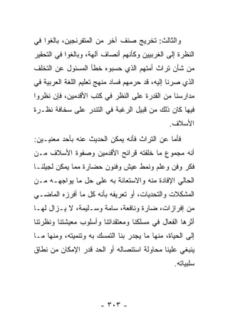 ‫ﻭﺍﻟﺜﺎﻟﺙ: ﺘﺨﺭﻴﺞ ﺼﻨﻑ ﺁﺨﺭ ﻤﻥ ﺍﻟﻤﺘﻔﺭﻨﺠﻴﻥ، ﺒﺎﻟﻐﻭﺍ ﻓﻲ‬
‫ﺍﻟﻨﻅﺭﺓ ﺇﻟﻰ ﺍﻟﻐﺭﺒﻴﻴﻥ ﻭﻜﺄﻨﻬﻡ ﺃﻨﺼﺎﻑ ﺁﻟﻬﺔ، ﻭﺒﺎﻟﻐﻭﺍ ﻓﻲ ﺍﻟﺘﺤﻘﻴﺭ‬
‫ﻤﻥ ﺸﺄﻥ ﺘﺭﺍﺙ ﺃﻤﺘﻬﻡ ﺍﻟﺫﻱ ﺤﺴﺒﻭﻩ ﺨﻁﺄ ﺍﻟﻤﺴﺌﻭل ﻋﻥ ﺍﻟﺘﺨﻠﻑ‬
‫ﺍﻟﺫﻱ ﺼﺭﻨﺎ ﺇﻟﻴﻪ، ﻗﺩ ﺤﺭﻤﻬﻡ ﻓﺴﺎﺩ ﻤﻨﻬﺞ ﺘﻌﻠﻴﻡ ﺍﻟﻠﻐﺔ ﺍﻟﻌﺭﺒﻴﺔ ﻓﻲ‬
‫ﻤﺩﺍﺭﺴﻨﺎ ﻤﻥ ﺍﻟﻘﺩﺭﺓ ﻋﻠﻰ ﺍﻟﻨﻅﺭ ﻓﻲ ﻜﺘﺏ ﺍﻷﻗﺩﻤﻴﻥ، ﻓﺈﻥ ﻨﻅﺭﻭﺍ‬
‫ﻓﻴﻬﺎ ﻜﺎﻥ ﺫﻟﻙ ﻤﻥ ﻗﺒﻴل ﺍﻟﺭﻏﺒﺔ ﻓﻲ ﺍﻟﺘﻨﺩﺭ ﻋﻠﻰ ﺴﺨﺎﻓﺔ ﻨﻅـﺭﺓ‬
                                                ‫ﺍﻷﺴﻼﻑ.‬
‫ﻓﺄﻤﺎ ﻋﻥ ﺍﻟﺘﺭﺍﺙ ﻓﺄﻨﻪ ﻴﻤﻜﻥ ﺍﻟﺤﺩﻴﺙ ﻋﻨﻪ ﺒﺄﺤﺩ ﻤﻌﻨﻴـﻴﻥ:‬
‫ﺃﻨﻪ ﻤﺠﻤﻭﻉ ﻤﺎ ﺨﻠﻔﺘﻪ ﻗﺭﺍﺌﺢ ﺍﻷﻗﺩﻤﻴﻥ ﻭﺼﻔﻭﺓ ﺍﻷﺴﻼﻑ ﻤـﻥ‬
‫ﻓﻜﺭ ﻭﻓﻥ ﻭﻋﻠﻡ ﻭﻨﻤﻁ ﻋﻴﺵ ﻭﻓﻨﻭﻥ ﺤﻀﺎﺭﺓ ﻤﻤﺎ ﻴﻤﻜﻥ ﻟﺠﻴﻠﻨـﺎ‬
‫ﺍﻟﺤﺎﻟﻲ ﺍﻹﻓﺎﺩﺓ ﻤﻨﻪ ﻭﺍﻻﺴﺘﻌﺎﻨﺔ ﺒﻪ ﻋﻠﻰ ﺤل ﻤﺎ ﻴﻭﺍﺠﻬـﻪ ﻤـﻥ‬
‫ﺍﻟﻤﺸﻜﻼﺕ ﻭﺍﻟﺘﺤﺩﻴﺎﺕ، ﺃﻭ ﺘﻌﺭﻴﻔﻪ ﺒﺄﻨﻪ ﻜل ﻤﺎ ﺃﻓﺭﺯﻩ ﺍﻟﻤﺎﻀـﻲ‬
‫ﻤﻥ ﺇﻓﺭﺍﺯﺍﺕ، ﻀﺎﺭﺓ ﻭﻨﺎﻓﻌﺔ، ﺴﺎﻤﺔ ﻭﺴـﻠﻴﻤﺔ، ﻻ ﻴـﺯﺍل ﻟﻬـﺎ‬
‫ﺃﺜﺭﻫﺎ ﺍﻟﻔﻌﺎل ﻓﻲ ﻤﺴﻠﻜﻨﺎ ﻭﻤﻌﺘﻘﺩﺍﺘﻨﺎ ﻭﺃﺴﻠﻭﺏ ﻤﻌﻴﺸﺘﻨﺎ ﻭﻨﻅﺭﺘﻨﺎ‬
‫ﺇﻟﻰ ﺍﻟﺤﻴﺎﺓ، ﻤﻨﻬﺎ ﻤﺎ ﻴﺠﺩﺭ ﺒﻨﺎ ﺍﻟﺘﻤﺴﻙ ﺒﻪ ﻭﺘﻨﻤﻴﺘﻪ، ﻭﻤﻨﻬﺎ ﻤـﺎ‬
‫ﻴﻨﺒﻐﻲ ﻋﻠﻴﻨﺎ ﻤﺤﺎﻭﻟﺔ ﺍﺴﺘﺌﺼﺎﻟﻪ ﺃﻭ ﺍﻟﺤﺩ ﻗﺩﺭ ﺍﻹﻤﻜﺎﻥ ﻤﻥ ﻨﻁﺎﻕ‬
                                                 ‫ﺴﻠﺒﻴﺎﺘﻪ.‬




                       ‫- ٣٠٣ -‬
 