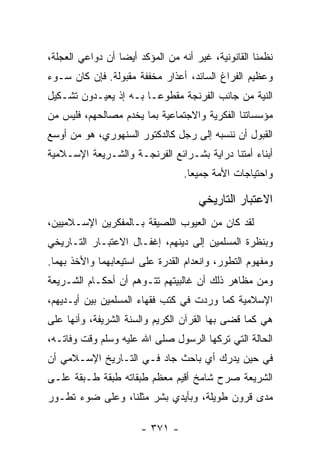 ‫ﻨﻅﻤﻨﺎ ﺍﻟﻘﺎﻨﻭﻨﻴﺔ، ﻏﻴﺭ ﺃﻨﻪ ﻤﻥ ﺍﻟﻤﺅﻜﺩ ﺃﻴﻀﺎ ﺃﻥ ﺩﻭﺍﻋﻲ ﺍﻟﻌﺠﻠﺔ،‬
                  ‫‪‬‬
‫ﻭﻋﻅﻴﻡ ﺍﻟﻔﺭﺍﻍ ﺍﻟﺴﺎﺌﺩ، ﺃﻋﺫﺍﺭ ﻤﺨﻔﻔﺔ ﻤﻘﺒﻭﻟﺔ. ﻓﺈﻥ ﻜﺎﻥ ﺴـﻭﺀ‬
‫ﺍﻟﻨﻴﺔ ﻤﻥ ﺠﺎﻨﺏ ﺍﻟﻔﺭﻨﺠﺔ ﻤﻘﻁﻭ ‪‬ـﺎ ﺒـﻪ ﺇﺫ ﻴﻌﻴـﺩﻭﻥ ﺘﺸـﻜﻴل‬
                        ‫ﻋ‬
‫ﻤﺅﺴﺴﺎﺘﻨﺎ ﺍﻟﻔﻜﺭﻴﺔ ﻭﺍﻻﺠﺘﻤﺎﻋﻴﺔ ﺒﻤﺎ ﻴﺨﺩﻡ ﻤﺼﺎﻟﺤﻬﻡ، ﻓﻠﻴﺱ ﻤﻥ‬
‫ﺍﻟﻘﺒﻭل ﺃﻥ ﻨﻨﺴﺒﻪ ﺇﻟﻰ ﺭﺠل ﻜﺎﻟﺩﻜﺘﻭﺭ ﺍﻟﺴﻨﻬﻭﺭﻱ، ﻫﻭ ﻤﻥ ﺃﻭﺴﻊ‬
‫ﺃﺒﻨﺎﺀ ﺃﻤﺘﻨﺎ ﺩﺭﺍﻴﺔ ﺒﺸـﺭﺍﺌﻊ ﺍﻟﻔﺭﻨﺠـﺔ ﻭﺍﻟﺸـﺭﻴﻌﺔ ﺍﻹﺴـﻼﻤﻴﺔ‬
                                 ‫ﻭﺍﺤﺘﻴﺎﺠﺎﺕ ﺍﻷﻤﺔ ﺠﻤﻴﻌﺎ.‬
                                   ‫‪‬‬

                                     ‫ﺍﻻﻋﺘﺒﺎﺭ ﺍﻟﺘﺎﺭﻴﺨﻲ‬
‫ﻟﻘﺩ ﻜﺎﻥ ﻤﻥ ﺍﻟﻌﻴﻭﺏ ﺍﻟﻠﺼﻴﻘﺔ ﺒـﺎﻟﻤﻔﻜﺭﻴﻥ ﺍﻹﺴـﻼﻤﻴﻴﻥ،‬
‫ﻭﺒﻨﻅﺭﺓ ﺍﻟﻤﺴﻠﻤﻴﻥ ﺇﻟﻰ ﺩﻴﻨﻬﻡ، ﺇﻏﻔـﺎل ﺍﻻﻋﺘﺒـﺎﺭ ﺍﻟﺘـﺎﺭﻴﺨﻲ‬
‫ﻭﻤﻔﻬﻭﻡ ﺍﻟﺘﻁﻭﺭ، ﻭﺍﻨﻌﺩﺍﻡ ﺍﻟﻘﺩﺭﺓ ﻋﻠﻰ ﺍﺴﺘﻴﻌﺎﺒﻬﻤﺎ ﻭﺍﻷﺨﺫ ﺒﻬﻤﺎ.‬
‫ﻭﻤﻥ ﻤﻅﺎﻫﺭ ﺫﻟﻙ ﺃﻥ ﻏﺎﻟﺒﻴﺘﻬﻡ ﺘﺘـﻭﻫﻡ ﺃﻥ ﺃﺤﻜـﺎﻡ ﺍﻟﺸـﺭﻴﻌﺔ‬
‫ﺍﻹﺴﻼﻤﻴﺔ ﻜﻤﺎ ﻭﺭﺩﺕ ﻓﻲ ﻜﺘﺏ ﻓﻘﻬﺎﺀ ﺍﻟﻤﺴﻠﻤﻴﻥ ﺒﻴﻥ ﺃﻴـﺩﻴﻬﻡ،‬
‫ﻫﻲ ﻜﻤﺎ ﻗﻀﻰ ﺒﻬﺎ ﺍﻟﻘﺭﺁﻥ ﺍﻟﻜﺭﻴﻡ ﻭﺍﻟﺴﻨﺔ ﺍﻟﺸﺭﻴﻔﺔ، ﻭﺃﻨﻬﺎ ﻋﻠﻰ‬
‫ﺍﻟﺤﺎﻟﺔ ﺍﻟﺘﻲ ﺘﺭﻜﻬﺎ ﺍﻟﺭﺴﻭل ﺼﻠﻰ ﺍﷲ ﻋﻠﻴﻪ ﻭﺴﻠﻡ ﻭﻗﺕ ﻭﻓﺎﺘـﻪ،‬
‫ﻓﻲ ﺤﻴﻥ ﻴﺩﺭﻙ ﺃﻱ ﺒﺎﺤﺙ ﺠﺎﺩ ﻓـﻲ ﺍﻟﺘـﺎﺭﻴﺦ ﺍﻹﺴـﻼﻤﻲ ﺃﻥ‬
‫ﺍﻟﺸﺭﻴﻌﺔ ﺼﺭﺡ ﺸﺎﻤﺦ ﺃﻗﻴﻡ ﻤﻌﻅﻡ ﻁﺒﻘﺎﺘﻪ ﻁﺒﻘﺔ ﻁـﺒﻘﺔ ﻋﻠـﻰ‬
‫ﻤﺩﻯ ﻗﺭﻭﻥ ﻁﻭﻴﻠﺔ، ﻭﺒﺄﻴﺩﻱ ﺒﺸﺭ ﻤﺜﻠﻨﺎ، ﻭﻋﻠﻰ ﻀﻭﺀ ﺘﻁـﻭﺭ‬

                       ‫- ١٧٣ -‬
 