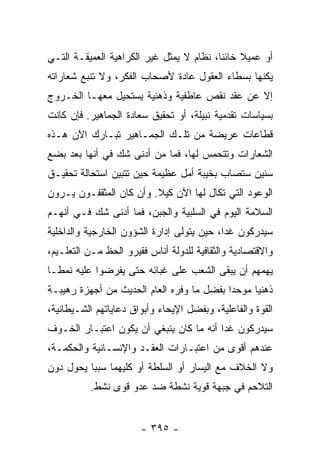 ‫ﺃﻭ ﻋﻤﻴﻼ ﺨﺎﺌﻨﺎ، ﻨﻅﺎﻡ ﻻ ﻴﻤﺜل ﻏﻴﺭ ﺍﻟﻜﺭﺍﻫﻴﺔ ﺍﻟﻌﻤﻴﻘـﺔ ﺍﻟﺘـﻲ‬
                                          ‫ﹰ ﹰ‬
‫ﻴﻜﻨﻬﺎ ﺒﺴﻁﺎﺀ ﺍﻟﻌﻘﻭل ﻋﺎﺩﺓ ﻷﺼﺤﺎﺏ ﺍﻟﻔﻜﺭ، ﻭﻻ ﺘﻨﺒﻊ ﺸﻌﺎﺭﺍﺘﻪ‬
‫ﺇﻻ ﻋﻥ ﻋﻘﺩ ﻨﻘﺹ ﻋﺎﻁﻔﻴﺔ ﻭﺫﻫﻨﻴﺔ ﻴﺴﺘﺤﻴل ﻤﻌﻬـﺎ ﺍﻟﺨـﺭﻭﺝ‬
‫ﺒﺴﻴﺎﺴﺎﺕ ﺘﻘﺩﻤﻴﺔ ﻨﺒﻴﻠﺔ، ﺃﻭ ﺘﺤﻘﻴﻕ ﺴﻌﺎﺩﺓ ﺍﻟﺠﻤﺎﻫﻴﺭ. ﻓﺈﻥ ﻜﺎﻨﺕ‬
‫ﻗﻁﺎﻋﺎﺕ ﻋﺭﻴﻀﺔ ﻤﻥ ﺘﻠـﻙ ﺍﻟﺠﻤـﺎﻫﻴﺭ ﺘﺒـﺎﺭﻙ ﺍﻵﻥ ﻫـﺫﻩ‬
‫ﺍﻟﺸﻌﺎﺭﺍﺕ ﻭﺘﺘﺤﻤﺱ ﻟﻬﺎ، ﻓﻤﺎ ﻤﻥ ﺃﺩﻨﻰ ﺸﻙ ﻓﻲ ﺃﻨﻬﺎ ﺒﻌﺩ ﺒﻀﻊ‬
‫ﺴﻨﻴﻥ ﺴﺘﺼﺎﺏ ﺒﺨﻴﺒﺔ ﺃﻤل ﻋﻅﻴﻤﺔ ﺤﻴﻥ ﺘﺘﺒﻴﻥ ﺍﺴﺘﺤﺎﻟﺔ ﺘﺤﻘﻴـﻕ‬
‫ﺍﻟﻭﻋﻭﺩ ﺍﻟﺘﻲ ﺘﻜﺎل ﻟﻬﺎ ﺍﻵﻥ ﻜﻴﻼ. ﻭﺃﻥ ﻜﺎﻥ ﺍﻟﻤﺜﻘﻔـﻭﻥ ﻴـﺭﻭﻥ‬
‫ﺍﻟﺴﻼﻤﺔ ﺍﻟﻴﻭﻡ ﻓﻲ ﺍﻟﺴﻠﺒﻴﺔ ﻭﺍﻟﺠﺒﻥ، ﻓﻤﺎ ﺃﺩﻨﻰ ﺸﻙ ﻓـﻲ ﺃﻨﻬـﻡ‬
‫ﺴﻴﺩﺭﻜﻭﻥ ﻏﺩﺍ، ﺤﻴﻥ ﻴﺘﻭﻟﻰ ﺇﺩﺍﺭﺓ ﺍﻟﺸﺅﻭﻥ ﺍﻟﺨﺎﺭﺠﻴﺔ ﻭﺍﻟﺩﺍﺨﻠﻴﺔ‬
                                            ‫‪‬‬
‫ﻭﺍﻻﻗﺘﺼﺎﺩﻴﺔ ﻭﺍﻟﺜﻘﺎﻓﻴﺔ ﻟﻠﺩﻭﻟﺔ ﺃﻨﺎﺱ ﻓﻘﻴﺭﻭ ﺍﻟﺤﻅ ﻤـﻥ ﺍﻟﺘﻌﻠـﻴﻡ،‬
‫ﻴﻬﻤﻬﻡ ﺃﻥ ﻴﺒﻘﻰ ﺍﻟﺸﻌﺏ ﻋﻠﻰ ﻏﺒﺎﺌﻪ ﺤﺘﻰ ﻴﻔﺭﻀﻭﺍ ﻋﻠﻴﻪ ﻨﻤ ﹰـﺎ‬
  ‫ﻁ‬
‫ﺫﻫﻨﻴﺎ ﻤﻭﺤﺩﺍ ﺒﻔﻀل ﻤﺎ ﻭﻓﺭﻩ ﺍﻟﻌﺎﻡ ﺍﻟﺤﺩﻴﺙ ﻤﻥ ﺃﺠﻬﺯﺓ ﺭﻫﻴﺒـﺔ‬
                                           ‫‪‬‬     ‫‪‬‬
‫ﺍﻟﻘﻭﺓ ﻭﺍﻟﻔﺎﻋﻠﻴﺔ، ﻭﺒﻔﻀل ﺍﻹﻴﺤﺎﺀ ﻭﺃﺒﻭﺍﻕ ﺩﻋﺎﻴﺎﺘﻬﻡ ﺍﻟﺸـﻴﻁﺎﻨﻴﺔ،‬
‫ﺴﻴﺩﺭﻜﻭﻥ ﻏﺩﺍ ﺃﻨﻪ ﻤﺎ ﻜﺎﻥ ﻴﻨﺒﻐﻲ ﺃﻥ ﻴﻜﻭﻥ ﺍﻋﺘﺒـﺎﺭ ﺍﻟﺨـﻭﻑ‬
                                         ‫‪‬‬
‫ﻋﻨﺩﻫﻡ ﺃﻗﻭﻯ ﻤﻥ ﺍﻋﺘﺒـﺎﺭﺍﺕ ﺍﻟﻌﻘـﺩ ﻭﺍﻹﻨﺴـﺎﻨﻴﺔ ﻭﺍﻟﺤﻜﻤـﺔ،‬
‫ﻭﻻ ﺍﻟﺨﻼﻑ ﻤﻊ ﺍﻟﻴﺴﺎﺭ ﺃﻭ ﺍﻟﺴﻠﻁﺔ ﺃﻭ ﻜﻠﻴﻬﻤﺎ ﺴﺒﺒﺎ ﻴﺤﻭل ﺩﻭﻥ‬
          ‫‪‬‬
          ‫ﺍﻟﺘﻼﺤﻡ ﻓﻲ ﺠﺒﻬﺔ ﻗﻭﻴﺔ ﻨﺸﻁﺔ ﻀﺩ ﻋﺩﻭ ﻗﻭﻯ ﻨﺸﻁ.‬


                       ‫- ٥٩٣ -‬
 