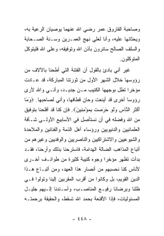 ‫ﻭﺼﺎﺤﺒﺔ ﺍﻟﻔﺎﺭﻭﻕ ﻋﻤﺭ ﺭﻀﻲ ﺍﷲ ﻋﻨﻬﻤﺎ ﻴﻭﺼﻴﺎﻥ ﺍﻟﺭﻋﻴﺔ ﺒﻪ،‬
‫ﻭﻴﺤﺜﺎﻨﻬﺎ ﻋﻠﻴﻪ، ﻭﺃﻨﺎ ﻟﻌﻠﻲ ﻨﻬﺞ ﺍﻟﻌﻤـﺭﻴﻥ ﻭﺴـﻨﺔ ﺍﻟﺼـﺤﺎﺒﺔ‬
‫ﻭﺍﻟﺴﻠﻑ ﺍﻟﺼﺎﻟﺢ ﺴﺎﺌﺭﻭﻥ ﺒﺄﺫﻥ ﺍﷲ ﻭﺘﻭﻓﻴﻘﻪ، ﻭﻋﻠﻰ ﺍﷲ ﻓﻠﻴﺘﻭﻜل‬
                                                   ‫ﺍﻟﻤﺘﻭﻜﻠﻭﻥ.‬
‫ﻏﻴﺭ ﺃﻨﻲ ﺒﺎﺩﺉ ﺒﺎﻟﻘﻭل ﺃﻥ ﺍﻟﻔﺘﻨﺔ ﺍﻟﺘﻲ ﺃﻁﺤﻨﺎ ﺒﺎﻵﻻﻑ ﻤﻥ‬
‫ﺭﺅﻭﺴﻬﺎ ﺨﻼل ﺍﻟﺸﻬﺭ ﺍﻷﻭل ﻤﻥ ﺜﻭﺭﺘﻨﺎ ﺍﻟﻤﺒﺎﺭﻜﺔ، ﻗﺩ ﻋـﺎﺩﺕ‬
‫ﻤﺅﺨﺭﺍ ﺘﻁل ﺒﻭﺠﻬﻬﺎ ﺍﻟﻜﺌﻴﺏ ﻤـﻥ ﺠﺩﻴـﺩ، ﻭﺃﻨـﻲ ﻭﺍﷲ ﻷﺭﻯ‬
                                            ‫‪‬‬
‫ﺭﺅﻭﺴﺎ ﺃﺨﺭﻯ ﻗﺩ ﺃﻴﻨﻌﺕ ﻭﺤﺎﻥ ﻗﻁﺎﻓﻬﺎ، ﻭﺃﻨﻲ ﻟﺼﺎﺤﺒﻬﺎ. ‪‬ﻭ َﺎ‬
 ‫َﻤ‬                                             ‫‪‬‬
‫ﺃﻜﺜﺭ ﺍﻟ ﱠﺎﺱ ﻭﻟﻭ َ َﺼﺕ ﺒﻤﺅﻤ ِﻴﻥ‪ .‬ﻓﺈﻥ ﻜﻨﺎ ﻗﺩ ﺃﻓﻠﺤﻨﺎ ﺒﺘﻭﻓﻴﻕ‬
                           ‫َ ﹾ ﹶ ‪ ‬ﻨ ِ َ ﹶ ‪ ‬ﺤﺭ ‪ ‬ﹶ ِ ‪ِ ْ ‬ﻨ َ‬
‫ﻤﻥ ﺍﷲ ﻭﻓﻀﻠﻪ ﻓﻲ ﺃﻥ ﻨﺴﺘﺄﺼل ﻓﻲ ﺍﻷﺴﺎﺒﻴﻊ ﺍﻷﻭﻟـﻰ ﺸـﺄﻓﺔ‬
‫ﺍﻟﻌﻠﻤﺎﻨﻴﻴﻥ ﻭﺍﻟﺩﻨﻴﻭﻴﻴﻥ ﻭﺭﺅﺴﺎﺀ ﺃﻫل ﺍﻟﺫﻤﺔ ﻭﺍﻟﻔﻨﺎﻨﻴﻥ ﻭﺍﻟﻤﻼﺤﺩﺓ‬
‫ﻭﺍﻟﺸﻴﻭﻋﻴﻴﻥ ﻭﺍﻻﺸﺘﺭﺍﻜﻴﻴﻥ ﻭﺍﻟﻨﺎﺼﺭﻴﻴﻥ ﻭﺍﻟﻭﻓﺩﻴﻴﻥ ﻭﻏﻴﺭﻫﻡ ﻤﻥ‬
‫ﺃﺘﺒﺎﻉ ﺍﻟﻤﺫﺍﻫﺏ ﺍﻟﻀﺎﻟﺔ ﺍﻟﻬﺩﺍﻤﺔ، ﻓﺎﺴﺘﺭﺤﻨﺎ ﺒﺫﻟﻙ ﻭﺃﺭﺤﻨﺎ، ﻓﻘـﺩ‬
‫ﺒﺩﺃﺕ ﺘﻅﻬﺭ ﻤﺅﺨﺭﺍ ﻭﺠﻭﻩ ﻜﺌﻴﺒﺔ ﻜﺜﻴﺭﺓ ﻤﻥ ﻁﻭﺍﺌـﻑ ﺃﺨـﺭﻯ‬
                                  ‫‪‬‬
‫ﻷﻨﺎﺱ ﻜﻨﺎ ﻨﺤﺴﺒﻬﻡ ﻤﻥ ﺃﻨﺼﺎﺭ ﻫﺫﺍ ﺍﻟﻌﻬﺩ، ﻭﻤﻥ ﺃﺘﺒـﺎﻉ ﻫـﺫﺍ‬
‫ﺍﻟﺩﻴﻥ ﺍﻟﻘﻭﻴﻡ، ﺒل ﻭﻜﺎﻨﻭﺍ ﻤﻥ ﺃﻗﺭﺏ ﺍﻟﻤﻘﺭﺒﻴﻥ ﺇﻟﻴﻨﺎ ﻭﺘﻭﻟﻭﺍ ﻓـﻲ‬
‫ﻅﻠﻨﺎ ﻭﺒﺭﻀﺎﻨﺎ ﺭﻓﻴـﻊ ﺍﻟﻤﻨﺎﺼـﺏ، ﻭﺃﺴـﻨﺩﻨﺎ ﺇﻟـﻴﻬﻡ ﺠﻠﻴـل‬
‫ﺍﻟﻤﺴﺌﻭﻟﻴﺎﺕ، ﻓﺈﺫﺍ ﺍﻷﻗﻨﻌﺔ ﺒﺤﻤﺩ ﺍﷲ ﺘﺴﻘﻁ، ﻭﺍﻟﺤﻘﻴﻘﺔ ﺒﺭﺤﻤﺘـﻪ‬


                         ‫- ٨٤٤ -‬
 