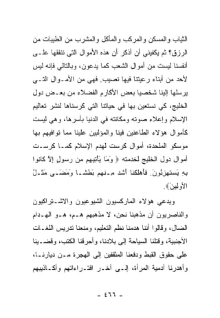 ‫ﺍﻟﺜﻴﺎﺏ ﻭﺍﻟﻤﺴﻜﻥ ﻭﺍﻟﻤﺭﻜﺏ ﻭﺍﻟﻤﺄﻜل ﻭﺍﻟﻤﺸﺭﺏ ﻤﻥ ﺍﻟﻁﻴﺒﺎﺕ ﻤﻥ‬
‫ﺍﻟﺭﺯﻕ؟ ﺜﻡ ﻴﻜﻔﻴﻨﻲ ﺃﻥ ﺃﺫﻜﺭ ﺃﻥ ﻫﺫﻩ ﺍﻷﻤﻭﺍل ﺍﻟﺘﻲ ﻨﻨﻔﻘﻬﺎ ﻋﻠـﻰ‬
‫ﺃﻨﻔﺴﻨﺎ ﻟﻴﺴﺕ ﻤﻥ ﺃﻤﻭﺍل ﺍﻟﺸﻌﺏ ﻜﻤﺎ ﻴﺩﻋﻭﻥ، ﻭﺒﺎﻟﺘﺎﻟﻲ ﻓﺈﻨﻪ ﻟﻴﺱ‬
‫ﻷﺤﺩ ﻤﻥ ﺃﺒﻨﺎﺀ ﺭﻋﻴﺘﻨﺎ ﻓﻴﻬﺎ ﻨﺼﻴﺏ. ﻓﻬﻲ ﻤﻥ ﺍﻷﻤـﻭﺍل ﺍﻟﺘـﻲ‬
‫ﻴﺭﺴﻠﻬﺎ ﺇﻟﻴﻨﺎ ﺸﺨﺼﻴﺎ ﺒﻌﺽ ﺍﻷﻜﺎﺭﻡ ﺍﻟﻔﻀﻼﺀ ﻤﻥ ﺒﻌـﺽ ﺩﻭل‬
                               ‫‪‬‬
‫ﺍﻟﺨﻠﻴﺞ، ﻜﻲ ﻨﺴﺘﻌﻴﻥ ﺒﻬﺎ ﻓﻲ ﺤﻴﺎﺘﻨﺎ ﺍﻟﺘﻲ ﻜﺭﺴﻨﺎﻫﺎ ﻟﻨﺸﺭ ﺘﻌﺎﻟﻴﻡ‬
‫ﺍﻹﺴﻼﻡ ﻭﺇﻋﻼﺀ ﺼﻭﺘﻪ ﻭﻤﻜﺎﻨﺘﻪ ﻓﻲ ﺍﻟﺩﻨﻴﺎ ﺒﺄﺴﺭﻫﺎ، ﻭﻫﻲ ﻟﻴﺴﺕ‬
‫ﻜﺄﻤﻭﺍل ﻫﺅﻻﺀ ﺍﻟﻁﺎﻋﻨﻴﻥ ﻓﻴﻨﺎ ﻭﺍﻟﻤﺅﻟﺒﻴﻥ ﻋﻠﻴﻨﺎ ﻤﻤﺎ ﺘﻭﺍﻓﻴﻬﻡ ﺒﻬﺎ‬
‫ﻤﻭﺴﻜﻭ ﺍﻟﻤﻠﺤﺩﺓ، ﺃﻤﻭﺍل ﻜﺭﺴﺕ ﻟﻬﺩﻡ ﺍﻹﺴﻼﻡ ﻜﻤـﺎ ﻜﺭﺴـﺕ‬
‫ﺃﻤﻭﺍل ﺩﻭل ﺍﻟﺨﻠﻴﺞ ﻟﺨﺩﻤﺘﻪ ‪ ‬ﻭ َﺎ ﻴﺄ ِﻴ ِﻡ ‪‬ﻥ ﺭ ‪‬ﻭل ﺇﻻ ﹶﺎ ﹸﻭﺍ‬
  ‫َﻤ َ ْﺘ ﻬ ﻤ ‪‬ﺴ ٍ ِ ﱠ ﻜ ﻨ‬
‫ﺒﻪ ﻴﺴﺘﻬﺯ ُﻭﻥ. ﻓﺄﻫﻠﻜ ﹶﺎ ﺃﺸﺩ ِـﻨ ‪‬ﻡ ﺒﻁ ﹰـﺎ ﻭﻤ َـﻰ ﻤ ﹶـل‬
‫َﺜ ُ‬    ‫َ َﻀ‬   ‫ِ ِ َ ‪ ‬ﹶ ‪ِ ‬ﺌ َ ﹶ َ ‪ ‬ﹶ ﹾﻨ َ ﹶ ‪ ‬ﻤ ﹾﻬ َ ﹾﺸ‬
                                                ‫ﺍﻷﻭﻟﻴﻥ‪.‬‬
                                                  ‫‪َ ِ‬‬
‫ﻭﻴﺩﻋﻲ ﻫﺅﻻﺀ ﺍﻟﻤﺎﺭﻜﺴﻴﻭﻥ ﺍﻟﺸﻴﻭﻋﻴﻭﻥ ﻭﺍﻻﺸـﺘﺭﺍﻜﻴﻭﻥ‬
‫ﻭﺍﻟﻨﺎﺼﺭﻴﻭﻥ ﺃﻥ ﻤﺫﻫﺒﻨﺎ ﻨﺤﻥ، ﻻ ﻤﺫﻫﺒﻬﻡ ﻫـﻡ، ﻫـﻭ ﺍﻟﻬـﺩﺍﻡ‬
‫ﺍﻟﻀﺎل، ﻭﻗﺎﻟﻭﺍ ﺃﻨﻨﺎ ﻫﺩﻤﻨﺎ ﻨﻅﻡ ﺍﻟﺘﻌﻠﻴﻡ، ﻭﻤﻨﻌﻨﺎ ﺘﺩﺭﻴﺱ ﺍﻟﻠﻐـﺎﺕ‬
‫ﺍﻷﺠﻨﺒﻴﺔ، ﻭﻗﺘﻠﻨﺎ ﺍﻟﺴﻴﺎﺤﺔ ﺇﻟﻰ ﺒﻼﺩﻨﺎ، ﻭﺃﺤﺭﻗﻨﺎ ﺍﻟﻜﺘﺏ، ﻭﻗﻀـﻴﻨﺎ‬
‫ﻋﻠﻰ ﺤﻘﻭﻕ ﺍﻟﻘﺒﻁ ﻭﺩﻓﻌﻨﺎ ﺍﻟﻤﺜﻘﻔﻴﻥ ﺇﻟﻰ ﺍﻟﻬﺠﺭﺓ ﻤـﻥ ﺩﻴﺎﺭﻨـﺎ،‬
‫ﻭﺃﻫﺩﺭﻨﺎ ﺁﺩﻤﻴﺔ ﺍﻟﻤﺭﺃﺓ، ﺇﻟـﻰ ﺁﺨـﺭ ﺍﻓﺘـﺭﺍﺀﺍﺘﻬﻡ ﻭﺃﻜـﺎﺫﻴﺒﻬﻡ‬


                        ‫- ٦٦٤ -‬
 