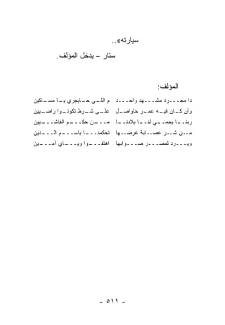 ‫ﺴﻴﺎﺭﺘﻪ«..‬
       ‫ﺴﺘﺎﺭ – ﻴﺩﺨل ﺍﻟﻤﺅﻟﻑ.‬


                                        ‫ﺍﻟﻤﺅﻟﻑ:‬
    ‫ﺩﺍ ﻤﺠـــﺭﺩ ﻤﺸـــﻬﺩ ﻭﺍﺤـــﺩ ﻡ ـﻲ ـﺎﻴﺠﺭﻱ ـﺎ ﻤﺴـ‬
‫ـﺎﻜﻴﻥ‬    ‫ﻴـ‬     ‫ﺍﻟﻠـ ﺤـ‬
‫ـﻴﻴﻥ‬
   ‫ـﻭﺍ ﺭﺍﻀـ‬       ‫ـل ﻋﻠـ ﺸـ‬
          ‫ـﻰ ـﺭﻁ ﺘﻜﻭﻨـ‬    ‫ﻭﺃﻥ ـﺎﻥ ـﻪ ـﺭ ﺤﺎﻭﺍﺼـ‬
                                  ‫ﻜـ ﻓﻴـ ﻋﻤـ‬
‫ـﻴﻴﻥ‬
   ‫ـﻡ ﺍﻟﻔﺎﺸـــ‬      ‫ـﺎ ﻤـــ‬
             ‫ـﻥ ﺤﻜـــ‬     ‫ـﺎ ﺒﻼﺩﻨــ‬
                                  ‫ـﻲ ﻟﻨــ‬
                                        ‫ـﺎ ﻴﺤﻤــ‬
                                               ‫ﺭﺒﻨــ‬
‫ـﺩﻴﻥ‬
   ‫ـﻡ ﺍﻟـــ‬       ‫ﻤــﻥ ﺸــﺭ ﻋﺼــﺎﺒﺔ ﻏﺭﻀــﻬﺎ ﺘﺤﻜﻤﻨـــ‬
          ‫ـﺎ ﺒﺎﺴـــ‬
‫ـﻴﻥ‬       ‫ـﻭﺍ ﻭﻴـــ‬
  ‫ـﺎﻱ ﺁﻤـــ‬       ‫ﻭﻴـــﺭﺩ ﻟﻤﺼـــﺭ ﺼـــﻭﺍﺒﻬﺎ ﺍﻫﺘﻔـــ‬




                     ‫- ١١٥ -‬
 