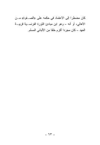 ‫ﻜﺎﻥ ﻤﻀﻁﺭﺍ ﺇﻟﻰ ﺍﻻﻋﺘﻤﺎﺩ ﻓﻲ ﺤﻜﻤﻪ ﻋﻠﻰ »ﺍﻟﺼـﻔﻭﺓ« ﻤـﻥ‬
                                       ‫‪‬‬
‫ﺍﻷﻫﺎﻟﻲ، ﺃﻭ ﺃﻨﻪ – ﻭﻫﻭ ﺍﺒﻥ ﻤﺒﺎﺩﺉ ﺍﻟﺜﻭﺭﺓ ﺍﻟﻔﺭﻨﺴـﻴﺔ ﻗﺭﻴﺒـﺔ‬
         ‫ﺍﻟﻌﻬﺩ – ﻜﺎﻥ ﻤﺠﺭﺩﺍ ﺃﻜﺭﻡ ﺨﻠﻘﺎ ﻤﻥ ﺍﻷﻟﺒﺎﻨﻲ ﺍﻟﻤﺴﻠﻡ.‬
                             ‫ﹰ‬         ‫‪‬‬




                       ‫- ٣٦ -‬
 