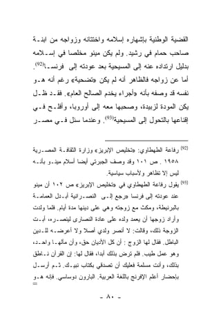 ‫ﺍﻟﻘﻀﻴﺔ ﺍﻟﻭﻁﻨﻴﺔ ﺒﺈﺸﻬﺎﺭﻩ ﺇﺴﻼﻤﻪ ﻭﺍﺨﺘﺘﺎﻨﻪ ﻭﺯﻭﺍﺠﻪ ﻤﻥ ﺍﺒﻨـﺔ‬
‫ﺼﺎﺤﺏ ﺤﻤﺎﻡ ﻓﻲ ﺭﺸﻴﺩ. ﻭﻟﻡ ﻴﻜﻥ ﻤﻴﻨﻭ ﻤﺨﻠﺼﺎ ﻓﻲ ﺇﺴـﻼﻤﻪ‬
           ‫‪‬‬
‫ﺒﺩﻟﻴل ﺍﺭﺘﺩﺍﺩﻩ ﻋﻨﻪ ﺇﻟﻰ ﺍﻟﻤﺴﻴﺤﻴﺔ ﺒﻌﺩ ﻋﻭﺩﺘﻪ ﺇﻟﻰ ﻓﺭﻨﺴـﺎ)29(.‬
‫ﺃﻤﺎ ﻋﻥ ﺯﻭﺍﺠﻪ ﻓﺎﻟﻅﺎﻫﺭ ﺃﻨﻪ ﻟﻡ ﻴﻜﻥ »ﺘﻀﺤﻴﺔ« ﺭﻏﻡ ﺃﻨﻪ ﻫـﻭ‬
‫ﻨﻔﺴﻪ ﻗﺩ ﻭﺼﻔﻪ ﺒﺄﻨﻪ »ﺃﺠﺭﺍﺀ ﻴﺨﺩﻡ ﺍﻟﺼﺎﻟﺢ ﺍﻟﻌﺎﻡ«. ﻓﻘـﺩ ﻅـل‬
‫ﻴﻜﻥ ﺍﻟﻤﻭﺩﺓ ﻟﺯﺒﻴﺩﺓ، ﻭﺼﺤﺒﻬﺎ ﻤﻌﻪ ﺇﻟﻰ ﺃﻭﺭﻭﺒﺎ، ﻭﺃﻓﻠـﺢ ﻓـﻲ‬
‫ﺇﻗﻨﺎﻋﻬﺎ ﺒﺎﻟﺘﺤﻭل ﺇﻟﻰ ﺍﻟﻤﺴﻴﺤﻴﺔ)39(. ﻭﻋﻨﺩﻤﺎ ﺴﺌل ﻓـﻲ ﻤﺼـﺭ‬


                                                              ‫)29(‬
‫ﺭﻓﺎﻋﺔ ﺍﻟﻁﻬﻁﺎﻭﻱ: »ﺘﺨﻠﻴﺹ ﺍﻹﺒﺭﻴﺯ« ﻭﺯﺍﺭﺓ ﺍﻟﺜﻘﺎﻓـﺔ ﺍﻟﻤﺼـﺭﻴﺔ‬
‫٨٥٩١ . ﺹ ١٠١ ﻭﻗﺩ ﻭﺼﻑ ﺍﻟﺠﺒﺭﺘﻲ ﺃﻴﻀﺎ ﺃﺴﻼﻡ ﻤﻴﻨـﻭ ﺒﺄﻨـﻪ‬
                  ‫‪‬‬
                             ‫ﻟﻴﺱ ﺇﻻ ﺘﻅﺎﻫﺭ ﻭﻷﺴﺒﺎﺏ ﺴﻴﺎﺴﻴﺔ.‬
                                                              ‫)39(‬
‫ﻴﻘﻭل ﺭﻓﺎﻋﺔ ﺍﻟﻁﻬﻁﺎﻭﻱ ﻓﻲ »ﺘﺨﻠﻴﺹ ﺍﻹﺒﺭﻴﺯ« ﺹ ٢٠١ ﺃﻥ ﻤﻴﻨﻭ‬
‫ﻋﻨﺩ ﻋﻭﺩﺘﻪ ﺇﻟﻰ ﻓﺭﻨﺴﺎ »ﺭﺠﻊ ﺇﻟـﻰ ﺍﻟﻨﺼـﺭﺍﻨﻴﺔ ﺃﺒـﺩل ﺍﻟﻌﻤﺎﻤـﺔ‬
‫ﺒﺎﻟﺒﺭﻨﻴﻁﺔ، ﻭﻤﻜﺙ ﻤﻊ ﺯﻭﺠﺘﻪ ﻭﻫﻲ ﻋﻠﻰ ﺩﻴﻨﻬﺎ ﻤﺩﺓ ﺃﻴﺎﻡ. ﻓﻠﻤﺎ ﻭﻟﺩﺕ‬
‫ﻭﺃﺭﺍﺩ ﺯﻭﺠﻬﺎ ﺃﻥ ﻴﻌﻤﺩ ﻭﻟﺩﻩ ﻋﻠﻰ ﻋﺎﺩﺓ ﺍﻟﻨﺼﺎﺭﻯ ﻟﻴﻨﺼـﺭﻩ، ﺃﺒـﺕ‬
‫ﺍﻟﺯﻭﺠﺔ ﺫﻟﻙ، ﻭﻗﺎﻟﺕ: ﻻ ﺃﻨﺼﺭ ﻭﻟﺩﻱ ﺃﺼﻼ ﻭﻻ ﺃﻋﺭﻀـﻪ ﻟﻠـﺩﻴﻥ‬
‫ﺍﻟﺒﺎﻁل. ﻓﻘﺎل ﻟﻬﺎ ﺍﻟﺯﻭﺝ : ﺃﻥ ﻜل ﺍﻷﺩﻴﺎﻥ ﺤﻕ، ﻭﺃﻥ ﻤﺂﻟﻬـﺎ ﻭﺍﺤـﺩ،‬
‫ﻭﻫﻭ ﻋﻤل ﻁﻴﺏ. ﻓﻠﻡ ﺘﺭﺽ ﺒﺫﻟﻙ ﺃﺒﺩﺍ، ﻓﻘﺎل ﻟﻬﺎ: ﺇﻥ ﺍﻟﻘﺭﺁﻥ ﻨـﺎﻁﻕ‬
                            ‫‪‬‬
‫ﺒﺫﻟﻙ، ﻭﺃﻨﺕ ﻤﺴﻠﻤﺔ ﻓﻌﻠﻴﻙ ﺃﻥ ﺘﺼﺩﻗﻲ ﺒﻜﺘﺎﺏ ﻨﺒﻴـﻙ. ﺜـﻡ ﺃﺭﺴـل‬
‫ﺒﺈﺤﻀﺎﺭ ﺃﻋﻠﻡ ﺍﻹﻓﺭﻨﺞ ﺒﺎﻟﻠﻐﺔ ﺍﻟﻌﺭﺒﻴﺔ. ﺍﻟﺒﺎﺭﻭﻥ ﺩﻭﺴﺎﺴﻲ. ﻓﺈﻨﻪ ﻫـﻭ‬
‫=‬
                          ‫- ٠٨ -‬
 