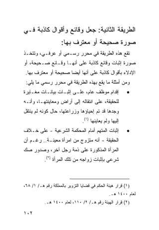 ‫ﺍﻟﻁﺭﻴﻘﺔ ﺍﻟﺜﺎﻨﻴﺔ: ﺠﻌل ﻭﻗﺎﺌﻊ ﻭﺃﻗﻭﺍل ﻜﺎﺫﺒﺔ ﻓـﻲ‬
                     ‫ﺼﻭﺭﺓ ﺼﺤﻴﺤﺔ ﺃﻭ ﻤﻌﺘﺭﻑ ﺒﻬﺎ:‬
‫ﺘﻘﻊ ﻫﺫﻩ ﺍﻟﻁﺭﻴﻘﺔ ﻓﻲ ﻤﺤﺭﺭ ﺭﺴـﻤﻲ ﺃﻭ ﻋﺭﻓـﻲ، ﻭﺘﺘﺨـﺫ‬
‫ﺼﻭﺭﺓ ﺇﺜﺒﺎﺕ ﻭﻗﺎﺌﻊ ﻜﺎﺫﺒﺔ ﻋﻠﻰ ﺃﻨﻬـﺎ ﻭﻗـﺎﺌﻊ ﺼـﺤﻴﺤﺔ، ﺃﻭ‬
 ‫ﺍﻹﺩﻻﺀ ﺒﺄﻗﻭﺍل ﻜﺎﺫﺒﺔ ﻋﻠﻰ ﺃﻨﻬﺎ ﺃﻴ ‪‬ﺎ ﺼﺤﻴﺤﺔ ﺃﻭ ﻤﻌﺘﺭﻑ ﺒﻬﺎ.‬
                      ‫ﻀ‬
 ‫ﻭﻤﻥ ﺃﻤﺜﻠﺔ ﻤﺎ ﻴﻘﻊ ﺒﻬﺫﻩ ﺍﻟﻁﺭﻴﻘﺔ ﻓﻲ ﻤﺤﺭﺭ ﺭﺴﻤﻲ ﻤﺎ ﻴﻠﻲ:‬
‫ﺇﻗﺩﺍﻡ ﻤﻭﻅﻑ ﻋﺎﻡ، ﻋﻠـﻰ ﺇﺜﺒـﺎﺕ ﺒﻴﺎﻨـﺎﺕ ﻤﻐـﺎﻴﺭﺓ‬               ‫•‬
‫ﻟﻠﺤﻘﻴﻘﺔ، ﻋﻠﻰ ﺍﻨﺘﻘﺎﻟﻪ ﺇﻟﻰ ﺃﺭﺍﺽ ﻭﻤﻌﺎﻴﻨﺘﻬـﺎ، ﻭﺃﻨـﻪ‬
‫ﻭﺠﺩﻫﺎ ﻗﺩ ﺘﻡ ﺇﺤﻴﺎﺅﻫﺎ ﻭﺯﺭﺍﻋﺘﻬﺎ، ﺤﺎل ﻜﻭﻨﻪ ﻟﻡ ﻴﻨﺘﻘل‬
                                 ‫ﺇﻟﻴﻬﺎ ﻭﻟﻡ ﻴﻌﺎﻴﻨﻬﺎ )١(.‬
‫ﺇﺜﺒﺎﺕ ﺍﻟﻤﺘﻬﻡ ﺃﻤﺎﻡ ﺍﻟﻤﺤﻜﻤﺔ ﺍﻟﺸﺭﻋﻴﺔ - ﻋﻠﻰ ﺨـﻼﻑ‬              ‫•‬
‫ﺍﻟﺤﻘﻴﻘﺔ - ﺃﻨﻪ ﻤﺘﺯﻭﺝ ﻤﻥ ﺍﻤﺭﺃﺓ ﻤﻌﻴﻨـﺔ.. ﺭﻏـﻡ ﺃﻥ‬
‫ﺍﻟﻤﺭﺃﺓ ﺍﻟﻤﺫﻜﻭﺭﺓ ﻋﻠﻰ ﺫﻤﺔ ﺭﺠل ﺁﺨﺭ، ﻭﺼﺩﻭﺭ ﺼﻙ‬
           ‫ﺸﺭﻋﻲ ﺒﺈﺜﺒﺎﺕ ﺯﻭﺍﺠﻪ ﻤﻥ ﺘﻠﻙ ﺍﻟﻤﺭﺃﺓ )٢(.‬



‫)١( ﻗﺭﺍﺭ ﻫﻴﺌﺔ ﺍﻟﺤﻜﻡ ﻓﻲ ﻗﻀﺎﻴﺎ ﺍﻟﺘﺯﻭﻴﺭ ﺒﺎﻟﻤﻤﻠﻜﺔ ﺭﻗﻡ ﻫـ/ ١/ ٨٦،‬
                                                 ‫ﻟﻌﺎﻡ ٠٠٤١ ﻫـ.‬
           ‫)٢( ﻗﺭﺍﺭ ﺍﻟﻬﻴﺌﺔ ﺭﻗﻡ ﻫـ/ ٢/ ٠١١، ﻟﻌﺎﻡ ٠٠٤١ ﻫـ.‬

‫٢٠١‬
 