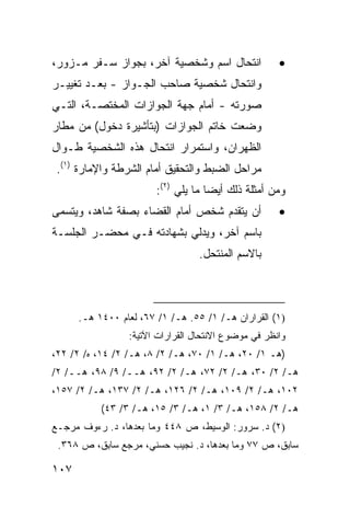 ‫ﺍﻨﺘﺤﺎل ﺍﺴﻡ ﻭﺸﺨﺼﻴﺔ ﺁﺨﺭ، ﺒﺠﻭﺍﺯ ﺴـﻔﺭ ﻤـﺯﻭﺭ،‬             ‫•‬
‫ﻭﺍﻨﺘﺤﺎل ﺸﺨﺼﻴﺔ ﺼﺎﺤﺏ ﺍﻟﺠـﻭﺍﺯ - ﺒﻌـﺩ ﺘﻐﻴﻴـﺭ‬
‫ﺼﻭﺭﺘﻪ - ﺃﻤﺎﻡ ﺠﻬﺔ ﺍﻟﺠﻭﺍﺯﺍﺕ ﺍﻟﻤﺨﺘﺼـﺔ، ﺍﻟﺘـﻲ‬
‫ﻭﻀﻌﺕ ﺨﺎﺘﻡ ﺍﻟﺠﻭﺍﺯﺍﺕ )ﺒﺘﺄﺸﻴﺭﺓ ﺩﺨﻭل( ﻤﻥ ﻤﻁﺎﺭ‬
‫ﺍﻟﻅﻬﺭﺍﻥ، ﻭﺍﺴﺘﻤﺭﺍﺭ ﺍﻨﺘﺤﺎل ﻫﺫﻩ ﺍﻟﺸﺨﺼﻴﺔ ﻁـﻭﺍل‬
 ‫ﻤﺭﺍﺤل ﺍﻟﻀﺒﻁ ﻭﺍﻟﺘﺤﻘﻴﻕ ﺃﻤﺎﻡ ﺍﻟﺸﺭﻁﺔ ﻭﺍﻹﻤﺎﺭﺓ )١(.‬
                        ‫ﻭﻤﻥ ﺃﻤﺜﻠﺔ ﺫﻟﻙ ﺃﻴ ‪‬ﺎ ﻤﺎ ﻴﻠﻲ )٢(:‬
                                     ‫ﻀ‬
‫ﺃﻥ ﻴﺘﻘﺩﻡ ﺸﺨﺹ ﺃﻤﺎﻡ ﺍﻟﻘﻀﺎﺀ ﺒﺼﻔﺔ ﺸﺎﻫﺩ، ﻭﻴﺘﺴﻤﻰ‬           ‫•‬
‫ﺒﺎﺴﻡ ﺁﺨﺭ، ﻭﻴﺩﻟﻲ ﺒﺸﻬﺎﺩﺘﻪ ﻓـﻲ ﻤﺤﻀـﺭ ﺍﻟﺠﻠﺴـﺔ‬
                                  ‫ﺒﺎﻻﺴﻡ ﺍﻟﻤﻨﺘﺤل.‬



      ‫)١( ﺍﻟﻘﺭﺍﺭﺍﻥ ﻫـ/ ١/ ٥٥. ﻫـ/ ١/ ٧٦، ﻟﻌﺎﻡ ٠٠٤١ ﻫـ.‬
                 ‫ﻭﺍﻨﻅﺭ ﻓﻲ ﻤﻭﻀﻭﻉ ﺍﻻﻨﺘﺤﺎل ﺍﻟﻘﺭﺍﺭﺍﺕ ﺍﻵﺘﻴﺔ:‬
‫)ﻫـ ١/ ٠٢، ﻫـ/ ١/ ٠٧، ﻫـ/ ٢/ ٨، ﻫـ/ ٢/ ٤١، ﻩ/ ٢/ ٢٢،‬
‫ﻫـ/ ٢/ ٠٣، ﻫـ/ ٢/ ٢٧، ﻫـ/ ٢/ ٢٩، ﻫــ/ ٩/ ٨٩، ﻫــ/ ٢/‬
‫٢٠١، ﻫـ/ ٢/ ٩٠١، ﻫـ/ ٢/ ٦٢١، ﻫـ/ ٢/ ٧٣١، ﻫـ/ ٢/ ٧٥١،‬
           ‫ﻫـ/ ٢/ ٨٥١، ﻫـ/ ٣/ ١، ﻫـ/ ٣/ ٥١، ﻫـ/ ٣/ ٣٤(‬
‫)٢( ﺩ. ﺴﺭﻭﺭ: ﺍﻟﻭﺴﻴﻁ، ﺹ ٨٤٤ ﻭﻤﺎ ﺒﻌﺩﻫﺎ، ﺩ. ﺭﺀﻭﻑ ﻤﺭﺠـﻊ‬
 ‫ﺴﺎﺒﻕ، ﺹ ٧٧ ﻭﻤﺎ ﺒﻌﺩﻫﺎ، ﺩ. ﻨﺠﻴﺏ ﺤﺴﻨﻲ، ﻤﺭﺠﻊ ﺴﺎﺒﻕ، ﺹ ٨٦٣.‬

‫٧٠١‬
 