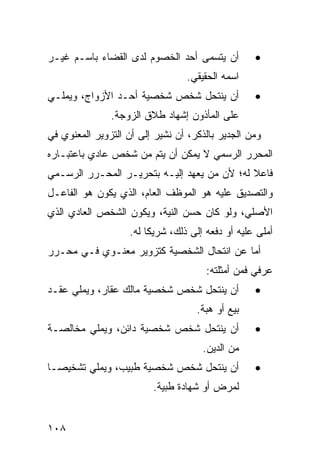 ‫ﺃﻥ ﻴﺘﺴﻤﻰ ﺃﺤﺩ ﺍﻟﺨﺼﻭﻡ ﻟﺩﻯ ﺍﻟﻘﻀﺎﺀ ﺒﺎﺴـﻡ ﻏﻴـﺭ‬           ‫•‬
                                  ‫ﺍﺴﻤﻪ ﺍﻟﺤﻘﻴﻘﻲ.‬
‫ﺃﻥ ﻴﻨﺘﺤل ﺸﺨﺹ ﺸﺨﺼﻴﺔ ﺃﺤـﺩ ﺍﻷﺯﻭﺍﺝ، ﻭﻴﻤﻠـﻲ‬
                          ‫‪‬‬                         ‫•‬
               ‫ﻋﻠﻰ ﺍﻟﻤﺄﺫﻭﻥ ﺇﺸﻬﺎﺩ ﻁﻼﻕ ﺍﻟﺯﻭﺠﺔ.‬
‫ﻭﻤﻥ ﺍﻟﺠﺩﻴﺭ ﺒﺎﻟﺫﻜﺭ، ﺃﻥ ﻨﺸﻴﺭ ﺇﻟﻰ ﺃﻥ ﺍﻟﺘﺯﻭﻴﺭ ﺍﻟﻤﻌﻨﻭﻱ ﻓﻲ‬
‫ﺍﻟﻤﺤﺭﺭ ﺍﻟﺭﺴﻤﻲ ﻻ ﻴﻤﻜﻥ ﺃﻥ ﻴﺘﻡ ﻤﻥ ﺸﺨﺹ ﻋﺎﺩﻱ ﺒﺎﻋﺘﺒـﺎﺭﻩ‬
‫ﻓﺎﻋﻼ ﻟﻪ؛ ﻷﻥ ﻤﻥ ﻴﻌﻬﺩ ﺇﻟﻴـﻪ ﺒﺘﺤﺭﻴـﺭ ﺍﻟﻤﺤـﺭﺭ ﺍﻟﺭﺴـﻤﻲ‬
                                             ‫ﹰ‬
‫ﻭﺍﻟﺘﺼﺩﻴﻕ ﻋﻠﻴﻪ ﻫﻭ ﺍﻟﻤﻭﻅﻑ ﺍﻟﻌﺎﻡ، ﺍﻟﺫﻱ ﻴﻜﻭﻥ ﻫﻭ ﺍﻟﻔﺎﻋـل‬
‫ﺍﻷﺼﻠﻲ، ﻭﻟﻭ ﻜﺎﻥ ﺤﺴﻥ ﺍﻟﻨﻴﺔ، ﻭﻴﻜﻭﻥ ﺍﻟﺸﺨﺹ ﺍﻟﻌﺎﺩﻱ ﺍﻟﺫﻱ‬
                    ‫ﺃﻤﻠﻰ ﻋﻠﻴﻪ ﺃﻭ ﺩﻓﻌﻪ ﺇﻟﻰ ﺫﻟﻙ، ﺸﺭﻴ ﹰﺎ ﻟﻪ.‬
                         ‫ﻜ‬
‫ﺃﻤﺎ ﻋﻥ ﺍﻨﺘﺤﺎل ﺍﻟﺸﺨﺼﻴﺔ ﻜﺘﺯﻭﻴﺭ ﻤﻌﻨـﻭﻱ ﻓـﻲ ﻤﺤـﺭﺭ‬
                                       ‫ﻋﺭﻓﻲ ﻓﻤﻥ ﺃﻤﺜﻠﺘﻪ:‬
‫ﺃﻥ ﻴﻨﺘﺤل ﺸﺨﺹ ﺸﺨﺼﻴﺔ ﻤﺎﻟﻙ ﻋﻘﺎﺭ، ﻭﻴﻤﻠﻲ ﻋﻘـﺩ‬            ‫•‬
                                     ‫ﺒﻴﻊ ﺃﻭ ﻫﺒﺔ.‬
‫ﺃﻥ ﻴﻨﺘﺤل ﺸﺨﺹ ﺸﺨﺼﻴﺔ ﺩﺍﺌﻥ، ﻭﻴﻤﻠﻲ ﻤﺨﺎﻟﺼـﺔ‬              ‫•‬
                                      ‫ﻤﻥ ﺍﻟﺩﻴﻥ.‬
‫ﺃﻥ ﻴﻨﺘﺤل ﺸﺨﺹ ﺸﺨﺼﻴﺔ ﻁﺒﻴﺏ، ﻭﻴﻤﻠﻲ ﺘﺸﺨﻴ ‪‬ـﺎ‬
  ‫ﺼ‬                                                 ‫•‬
                          ‫ﻟﻤﺭﺽ ﺃﻭ ﺸﻬﺎﺩﺓ ﻁﺒﻴﺔ.‬


‫٨٠١‬
 