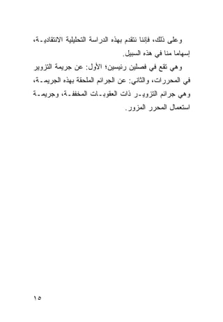 ‫ﻭﻋﻠﻰ ﺫﻟﻙ، ﻓﺈﻨﻨﺎ ﻨﺘﻘﺩﻡ ﺒﻬﺫﻩ ﺍﻟﺩﺭﺍﺴﺔ ﺍﻟﺘﺤﻠﻴﻠﻴﺔ ﺍﻻﻨﺘﻘﺎﺩﻴـﺔ،‬
                                 ‫ﺇﺴﻬﺎ ‪‬ﺎ ﻤ ﹼﺎ ﻓﻲ ﻫﺫﻩ ﺍﻟﺴﺒﻴل.‬
                                                 ‫ﻤ ﻨ‬
‫ﻭﻫﻲ ﺘﻘﻊ ﻓﻲ ﻓﺼﻠﻴﻥ ﺭﺌﻴ ‪‬ﻴﻥ؛ ﺍﻷﻭل: ﻋﻥ ﺠﺭﻴﻤﺔ ﺍﻟﺘﺯﻭﻴﺭ‬
                          ‫ﺴ‬
‫ﻓﻲ ﺍﻟﻤﺤﺭﺭﺍﺕ، ﻭﺍﻟﺜﺎﻨﻲ: ﻋﻥ ﺍﻟﺠﺭﺍﺌﻡ ﺍﻟﻤﻠﺤﻘﺔ ﺒﻬﺫﻩ ﺍﻟﺠﺭﻴﻤـﺔ،‬
‫ﻭﻫﻲ ﺠﺭﺍﺌﻡ ﺍﻟﺘﺯﻭﻴـﺭ ﺫﺍﺕ ﺍﻟﻌﻘﻭﺒـﺎﺕ ﺍﻟﻤﺨﻔﻔـﺔ، ﻭﺠﺭﻴﻤـﺔ‬
                                  ‫ﺍﺴﺘﻌﻤﺎل ﺍﻟﻤﺤﺭﺭ ﺍﻟﻤﺯ ‪‬ﺭ.‬
                                    ‫ﻭ‬




‫٥١‬
 