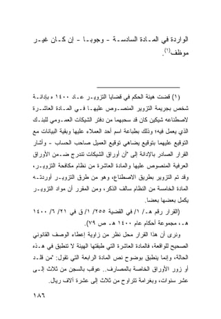 ‫ﺍﻟﻭﺍﺭﺩﺓ ﻓﻲ ﺍﻟﻤـﺎﺩﺓ ﺍﻟﺴﺎﺩﺴـﺔ - ﻭﺠﻭ ‪‬ـﺎ - ﺇﻥ ﻜـﺎﻥ ﻏﻴـﺭ‬
                 ‫ﺒ‬
                                                      ‫ﻤﻭﻅﻑ)١(.‬




‫)١( ﻗﻀﺕ ﻫﻴﺌﺔ ﺍﻟﺤﻜﻡ ﻓﻲ ﻗﻀﺎﻴﺎ ﺍﻟﺘﺯﻭﻴـﺭ ﻋـﺎﺩ ٠٠٤١ ﻩ ﺒﺈﺩﺍﻨـﺔ‬
‫ﺸﺨﺹ ﺒﺠﺭﻴﻤﺔ ﺍﻟﺘﺯﻭﻴﺭ ﺍﻟﻤﻨﺼـﻭﺹ ﻋﻠﻴﻬـﺎ ﻓـﻲ ﺍﻟﻤـﺎﺩﺓ ﺍﻟﻌﺎﺸـﺭﺓ‬
‫ﻻﺼﻁﻨﺎﻋﻪ ﺸﻴﻜﻴﻥ ﻜﺎﻥ ﻗﺩ ﺴﺤﺒﻬﻤﺎ ﻤﻥ ﺩﻓﺘﺭ ﺍﻟﺸﻴﻜﺎﺕ ﺍﻟﻌﻤـﻭﻤﻲ ﻟﻠﺒﻨـﻙ‬
‫ﺍﻟﺫﻱ ﻴﻌﻤل ﻓﻴﻪ؛ ﻭﺫﻟﻙ ﺒﻁﺒﺎﻋﺔ ﺍﺴﻡ ﺃﺤﺩ ﺍﻟﻌﻤﻼﺀ ﻋﻠﻴﻬﺎ ﻭﺒﻘﻴﺔ ﺍﻟﺒﻴﺎﻨﺎﺕ ﻤﻊ‬
‫ﺍﻟﺘﻭﻗﻴﻊ ﻋﻠﻴﻬﻤﺎ ﺒﺘﻭﻗﻴﻊ ﻴﻀﺎﻫﻲ ﺘﻭﻗﻴﻊ ﺍﻟﻌﻤﻴل ﺼﺎﺤﺏ ﺍﻟﺤﺴﺎﺏ - ﻭﺃﺸﺎﺭ‬
‫ﺍﻟﻘﺭﺍﺭ ﺍﻟﺼﺎﺩﺭ ﺒﺎﻹﺩﺍﻨﺔ ﺇﻟﻰ "ﺃﻥ ﺃﻭﺭﺍﻕ ﺍﻟﺸﻴﻜﺎﺕ ﺘﻨﺩﺭﺝ ﻀـﻤﻥ ﺍﻷﻭﺭﺍﻕ‬
‫ﺍﻟﻌﺭﻓﻴﺔ ﺍﻟﻤﻨﺼﻭﺹ ﻋﻠﻴﻬﺎ ﻭﺍﻟﻤﺎﺩﺓ ﺍﻟﻌﺎﺸﺭﺓ ﻤﻥ ﻨﻅﺎﻡ ﻤﻜﺎﻓﺤﺔ ﺍﻟﺘﺯﻭﻴـﺭ،‬
‫ﻭﻗﺩ ﺘﻡ ﺍﻟﺘﺯﻭﻴﺭ ﺒﻁﺭﻴﻕ ﺍﻻﺼﻁﻨﺎﻉ، ﻭﻫﻭ ﻤﻥ ﻁﺭﻕ ﺍﻟﺘﺯﻭﻴـﺭ ﺃﻭﺭﺩﺘـﻪ‬
‫ﺍﻟﻤﺎﺩﺓ ﺍﻟﺨﺎﻤﺴﺔ ﻤﻥ ﺍﻟﻨﻅﺎﻡ ﺴﺎﻟﻑ ﺍﻟﺫﻜﺭ، ﻭﻤﻥ ﺍﻟﻤﻘﺭﺭ ﺃﻥ ﻤﻭﺍﺩ ﺍﻟﺘﺯﻭﻴـﺭ‬
                                               ‫ﻴﻜﻤل ﺒﻌﻀﻬﺎ ﺒﻌ ‪‬ﺎ.‬
                                                 ‫ﻀ‬
‫)ﺍﻟﻘﺭﺍﺭ ﺭﻗﻡ ﻫـ/ ١/ ﻓﻲ ﺍﻟﻘﻀﻴﺔ ٥٥٢/ ١/ ﻕ ﻓﻲ ١٢/ ٦/ ٠٠٤١‬
                     ‫ﻫـ، ﻤﺠﻤﻭﻋﺔ ﺃﺤﻜﺎﻡ ﻋﺎﻡ ٠٠٤١ ﻫـ ﺹ ٩٧(.‬
‫ﻭﻨﺭﻯ ﺃﻥ ﻫﺫﺍ ﺍﻟﻘﺭﺍﺭ ﻤﺤل ﻨﻅﺭ ﻤﻥ ﺯﺍﻭﻴﺔ ﺇﻋﻁﺎﺀ ﺍﻟﻭﺼﻑ ﺍﻟﻘﺎﻨﻭﻨﻲ‬
‫ﺍﻟﺼﺤﻴﺢ ﻟﻠﻭﺍﻗﻌﺔ، ﻓﺎﻟﻤﺎﺩﺓ ﺍﻟﻌﺎﺸﺭﺓ ﺍﻟﺘﻲ ﻁﺒﻘﺘﻬﺎ ﺍﻟﻬﻴﺌﺔ ﻻ ﺘﻨﻁﺒﻕ ﻓﻲ ﻫـﺫﻩ‬
‫ﺍﻟﺤﺎﻟﺔ، ﻭﺇﻨﻤﺎ ﻴﻨﻁﺒﻕ ﺒﻭﻀﻭﺡ ﻨﺹ ﺍﻟﻤﺎﺩﺓ ﺍﻟﺭﺍﺒﻌﺔ ﺍﻟﺘﻲ ﺘﻘﻭل: "ﻤﻥ ﻗﻠـﺩ‬
‫ﺃﻭ ﺯ ‪‬ﺭ ﺍﻷﻭﺭﺍﻕ ﺍﻟﺨﺎﺼﺔ ﺒﺎﻟﻤﺼﺎﺭﻑ.. ‪‬ﻭﻗﺏ ﺒﺎﻟﺴﺠﻥ ﻤﻥ ﺜﻼﺙ ﺇﻟـﻰ‬
                      ‫ﻋ‬                           ‫ﻭ‬
      ‫ﻋﺸﺭ ﺴﻨﻭﺍﺕ، ﻭﺒﻐﺭﺍﻤﺔ ﺘﺘﺭﺍﻭﺡ ﻤﻥ ﺜﻼﺙ ﺇﻟﻰ ﻋﺸﺭﺓ ﺁﻻﻑ ﺭﻴﺎل.‬

‫٦٨١‬
 