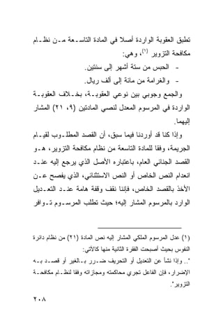 ‫ﺘﻁﺒﻕ ﺍﻟﻌﻘﻭﺒﺔ ﺍﻟﻭﺍﺭﺩﺓ ﺃﺼﻼ ﻓﻲ ﺍﻟﻤﺎﺩﺓ ﺍﻟﺘﺎﺴـﻌﺔ ﻤـﻥ ﻨﻅـﺎﻡ‬
                             ‫ﹰ‬
                                    ‫ﻤﻜﺎﻓﺤﺔ ﺍﻟﺘﺯﻭﻴﺭ )١(، ﻭﻫﻲ:‬
                    ‫- ﺍﻟﺤﺒﺱ ﻤﻥ ﺴﺘﺔ ﺃﺸﻬﺭ ﺇﻟﻰ ﺴﻨﺘﻴﻥ.‬
                    ‫- ﻭﺍﻟﻐﺭﺍﻤﺔ ﻤﻥ ﻤﺎﺌﺔ ﺇﻟﻰ ﺃﻟﻑ ﺭﻴﺎل.‬
‫ﻭﺍﻟﺠﻤﻊ ﻭﺠﻭﺒﻲ ﺒﻴﻥ ﻨﻭﻋﻲ ﺍﻟﻌﻘﻭﺒـﺔ، ﺒﺨـﻼﻑ ﺍﻟﻌﻘﻭﺒـﺔ‬
                                  ‫‪‬‬
‫ﺍﻟﻭﺍﺭﺩﺓ ﻓﻲ ﺍﻟﻤﺭﺴﻭﻡ ﺍﻟﻤﻌ ‪‬ل ﻟﻨﺼﻲ ﺍﻟﻤﺎﺩﺘﻴﻥ )٩، ١٢( ﺍﻟﻤﺸﺎﺭ‬
                              ‫ﺩ‬
                                                         ‫ﺇﻟﻴﻬﻤﺎ.‬
‫ﻭﺇﺫﺍ ﻜﻨﺎ ﻗﺩ ﺃﻭﺭﺩﻨﺎ ﻓﻴﻤﺎ ﺴﺒﻕ، ﺃﻥ ﺍﻟﻘﺼﺩ ﺍﻟﻤﻁﻠـﻭﺏ ﻟﻘﻴـﺎﻡ‬
‫ﺍﻟﺠﺭﻴﻤﺔ، ﻭﻓ ﹰﺎ ﻟﻠﻤﺎﺩﺓ ﺍﻟﺘﺎﺴﻌﺔ ﻤﻥ ﻨﻅﺎﻡ ﻤﻜﺎﻓﺤﺔ ﺍﻟﺘﺯﻭﻴﺭ، ﻫـﻭ‬
                                            ‫ﻘ‬
‫ﺍﻟﻘﺼﺩ ﺍﻟﺠﻨﺎﺌﻲ ﺍﻟﻌﺎﻡ، ﺒﺎﻋﺘﺒﺎﺭﻩ ﺍﻷﺼل ﺍﻟﺫﻱ ﻴﺭﺠﻊ ﺇﻟﻴﻪ ﻋﻨـﺩ‬
‫ﺍﻨﻌﺩﺍﻡ ﺍﻟﻨﺹ ﺍﻟﺨﺎﺹ ﺃﻭ ﺍﻟﻨﺹ ﺍﻻﺴﺘﺜﻨﺎﺌﻲ، ﺍﻟﺫﻱ ﻴﻔﺼﺢ ﻋـﻥ‬
‫ﺍﻷﺨﺫ ﺒﺎﻟﻘﺼﺩ ﺍﻟﺨﺎﺹ، ﻓﺈﻨﻨﺎ ﻨﻘﻑ ﻭﻗﻔﺔ ﻫﺎﻤﺔ ﻋﻨـﺩ ﺍﻟﺘﻌـﺩﻴل‬
‫ﺍﻟﻭﺍﺭﺩ ﺒﺎﻟﻤﺭﺴﻭﻡ ﺍﻟﻤﺸﺎﺭ ﺇﻟﻴﻪ؛ ﺤﻴﺙ ﺘﻁﻠﺏ ﺍﻟﻤﺭﺴـﻭﻡ ﺘـﻭﺍﻓﺭ‬



‫)١( ﻋ ‪‬ل ﺍﻟﻤﺭﺴﻭﻡ ﺍﻟﻤﻠﻜﻲ ﺍﻟﻤﺸﺎﺭ ﺇﻟﻴﻪ ﻨﺹ ﺍﻟﻤﺎﺩﺓ )١٢( ﻤﻥ ﻨﻅﺎﻡ ﺩﺍﺌﺭﺓ‬
                                                         ‫ﺩ‬
                    ‫ﺍﻟﻨﻔﻭﺱ ﺒﺤﻴﺙ ﺃﺼﺒﺤﺕ ﺍﻟﻔﻘﺭﺓ ﺍﻟﺜﺎﻨﻴﺔ ﻤﻨﻬﺎ ﻜﺎﻵﺘﻲ:‬
‫".. ﻭﺇﺫﺍ ﻨﺸﺄ ﻋﻥ ﺍﻟﺘﻌﺩﻴل ﺃﻭ ﺍﻟﺘﺤﺭﻴﻑ ﻀـﺭﺭ ﺒـﺎﻟﻐﻴﺭ ﺃﻭ ﻗﺼـﺩ ﺒـﻪ‬
‫ﺍﻹﻀﺭﺍﺭ، ﻓﺈﻥ ﺍﻟﻔﺎﻋل ﺘﺠﺭﻱ ﻤﺤﺎﻜﻤﺘﻪ ﻭﻤﺠﺎﺯﺍﺘﻪ ﻭﻓ ﹰﺎ ﻟﻨﻅـﺎﻡ ﻤﻜﺎﻓﺤـﺔ‬
                ‫ﻘ‬
                                                       ‫ﺍﻟﺘﺯﻭﻴﺭ".‬

‫٨٠٢‬
 