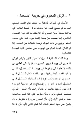 ‫٦ - ﺍﻟﺭﻜﻥ ﺍﻟﻤﻌﻨﻭﻱ ﻓﻲ ﺠﺭﻴﻤﺔ ﺍﻻﺴﺘﻌﻤﺎل:‬
‫ﺍﻷﺼل ﻓﻲ ﺍﻟﺠﺭﺍﺌﻡ ﺍﻟﻌﻤﺩﻴﺔ ﻫﻭ ﺘﻁﻠﺏ ﻗﻴﺎﻡ ﺍﻟﻘﺼﺩ ﺍﻟﺠﻨﺎﺌﻲ‬
‫ﺍﻟﻌﺎﻡ ﻤﺎ ﻟﻡ ﻴﻔﺼﺢ ﺍﻟﻨﺹ ﻋﻥ ﻭﺠﻭﺏ ﺘﻭﺍﻓﺭ ﺍﻟﻘﺼﺩ ﺍﻟﺨﺎﺹ ﻓﻲ‬
‫ﺤﺎﻻﺕ ﻤﻌﻴﻨﺔ، ﻭﻤﻥ ﺍﻟﻤﻌﻠﻭﻡ ﺃﻨﻪ ﺇﺫﺍ ﺘﻁﻠـﺏ ﺍﻟﻘـﺎﻨﻭﻥ ﺍﻟﻘﺼـﺩ‬
‫ﺍﻟﺨﺎﺹ، ﺇﻨﻤﺎ ﻴﺼ ‪‬ﺏ ﻤﻥ ﻤﻬﻤﺔ ﺇﺜﺒﺎﺕ ﺴﻭﺀ ﺍﻟﻨﻴﺔ ﻋﻠﻰ ﺠﻬـﺔ‬
                                  ‫ﻌ‬
‫ﺍﻟﺤﻜﻡ، ﻭﻴﺘﻴﺢ ﻓﻲ ﺫﺍﺕ ﺍﻟﻘﻭﺕ ﻓﺭﺼﺔ ﻟﻺﻓﻼﺕ ﻤﻥ ﺍﻟﻌﻘﺎﺏ، ﺇﺫﺍ‬
‫ﻟﻡ ﺘﺘﻤﻜﻥ ﺍﻟﺠﻬﺔ ﺍﻟﺤﻜﻡ ﻤﻥ ﺍﻟﻭﻗﻭﻑ ﻋﻠﻰ ﻋﻨﺼﺭ ﺍﻟﻨﻴﺔ ﺍﻟﻤﺤﺩﺩﺓ‬
                                                 ‫ﺍﻹﻀﺎﻓﻴﺔ.‬
‫ﻭﺇﺫﺍ ﻜﺎﻨﺕ ﺘﻠﻙ ﺍﻟﻨﻴﺔ ﻗﺩ ﺒﺭﺯﺕ ﺃﻫﻤﻴﺘﻬﺎ ﻟﻠﻘﻭل ﺒﺘﻭﺍﻓﺭ ﺍﻟﺭﻜﻥ‬
‫ﺍﻟﻤﻌﻨﻭﻱ ﻓﻲ ﺠﺭﻴﻤﺔ ﺘﺯﻭﻴﺭ ﺍﻟﻤﺤﺭﺭﺍﺕ، ﻓﺈﻨﻬﺎ ﻋﻠﻰ ﺍﻟﻌﻜﺱ ﻤﻥ‬
‫ﺫﻟﻙ، ﻻ ﺤﺎﺠﺔ ﺇﻟﻰ ﺘﻭﺍﻓﺭﻫﺎ ﻓﻲ ﺠﺭﻴﻤـﺔ ﺍﻻﺴـﺘﻌﻤﺎل، ﺍﻟﺘـﻲ‬
‫ﻴﺘﻭﺍﻓﺭ ﺍﻟﻘﺼﺩ ﺍﻟﺠﻨﺎﺌﻲ ﻓﻴﻬﺎ ﺒﻤﺠﺭﺩ ﺍﻟﻘﺼﺩ ﺍﻟﻌﺎﻡ ﺍﻟﻤﺘﻤﺜـل ﻓـﻲ‬
‫ﻋﻨﺼﺭﻱ ﺍﻹﺭﺍﺩﺓ ﻭﺍﻟﻌﻠﻡ، ﺃﻱ: ﺇﺭﺍﺩﺓ ﺍﻟﺴـﻠﻭﻙ ﺍﻟﻤﺘﻤﺜـل ﻓـﻲ‬
‫ﺍﺴﺘﻌﻤﺎل ﺍﻟﻤﺤﺭﺭ ﺍﻟﻤﺯ ‪‬ﺭ، ﻭﺍﻻﺤﺘﺠﺎﺝ ﺒﻪ ﻓﻲ ﻤﻭﺍﺠﻬﺔ ﺍﻟﻐﻴـﺭ؛‬
                                ‫ﻭ‬
‫ﻓﺭ ‪‬ﺍ ﻜﺎﻥ ﺃﻡ ﺠﻬﺔ ﺨﺎﺼﺔ ﺃﻡ ﻋﺎﻤﺔ، ﻭﺍﻟﻌﻠﻡ ﺒﺄﻥ ﺍﻟﻤﺤﺭﺭ ﺍﻟـﺫﻱ‬
                                                  ‫ﺩ‬
‫ﻴﺴﺘﻌﻤﻠﻪ ﺍﻟﺠﺎﻨﻲ ﻤﺯﻭﺭ، ﻭﺒﺄﻥ ﺴﻠﻭﻜﻪ ﻋﻠﻰ ﻫﺫﺍ ﺍﻟﻨﺤﻭ ﻤﻌﺎﻗـﺏ‬
‫ﻋﻠﻴﻪ. ﻭﺍﻟﻌﻠﻡ ﺍﻷﻭل )ﺃﻱ: ﺒﺄﻥ ﺍﻟﻤﺤﺭﺭ ﻤﺯﻭﺭ( ﻻ ﻴﻔﺘﺭﺽ ﺒـل‬
‫ﻴﺘﻌ ‪‬ﻥ ﻋﻠﻰ ﺠﻬﺔ ﺍﻟﺤﻜﻡ ﺇﺜﺒﺎﺘﻪ، ﺃﻤﺎ ﺍﻟﻌﻠﻡ ﺍﻟﺜﺎﻨﻲ )ﺃﻱ: ﺒﺄﻥ ﻫـﺫﺍ‬
                                                      ‫ﻴ‬

‫٦٢٢‬
 