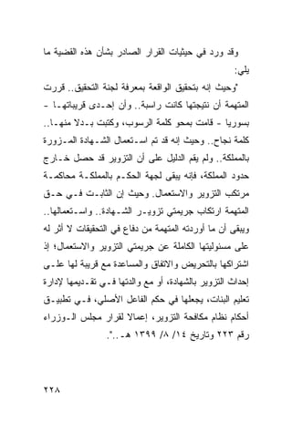 ‫ﻭﻗﺩ ﻭﺭﺩ ﻓﻲ ﺤﻴﺜﻴﺎﺕ ﺍﻟﻘﺭﺍﺭ ﺍﻟﺼﺎﺩﺭ ﺒﺸﺄﻥ ﻫﺫﻩ ﺍﻟﻘﻀﻴﺔ ﻤﺎ‬
                                                    ‫ﻴﻠﻲ:‬
‫"ﻭﺤﻴﺙ ﺇﻨﻪ ﺒﺘﺤﻘﻴﻕ ﺍﻟﻭﺍﻗﻌﺔ ﺒﻤﻌﺭﻓﺔ ﻟﺠﻨﺔ ﺍﻟﺘﺤﻘﻴﻕ.. ﻗﺭﺭﺕ‬
‫ﺍﻟﻤﺘﻬﻤﺔ ﺃﻥ ﻨﺘﻴﺠﺘﻬﺎ ﻜﺎﻨﺕ ﺭﺍﺴﺒﺔ.. ﻭﺃﻥ ﺇﺤـﺩﻯ ﻗﺭﻴﺒﺎﺘﻬـﺎ -‬
‫ﺒﺴﻭﺭﻴﺎ - ﻗﺎﻤﺕ ﺒﻤﺤﻭ ﻜﻠﻤﺔ ﺍﻟﺭﺴﻭﺏ، ﻭﻜﺘﺒﺕ ﺒـﺩﻻ ﻤﻨﻬـﺎ..‬
        ‫ﹰ‬
‫ﻜﻠﻤﺔ ﻨﺠﺎﺡ.. ﻭﺤﻴﺙ ﺇﻨﻪ ﻗﺩ ﺘﻡ ﺍﺴـﺘﻌﻤﺎل ﺍﻟﺸـﻬﺎﺩﺓ ﺍﻟﻤـﺯﻭﺭﺓ‬
‫ﺒﺎﻟﻤﻤﻠﻜﺔ.. ﻭﻟﻡ ﻴﻘﻡ ﺍﻟﺩﻟﻴل ﻋﻠﻰ ﺃﻥ ﺍﻟﺘﺯﻭﻴﺭ ﻗﺩ ﺤﺼل ﺨـﺎﺭﺝ‬
‫ﺤﺩﻭﺩ ﺍﻟﻤﻤﻠﻜﺔ، ﻓﺈﻨﻪ ﻴﺒﻘﻰ ﻟﺠﻬﺔ ﺍﻟﺤﻜـﻡ ﺒﺎﻟﻤﻤﻠﻜـﺔ ﻤﺤﺎﻜﻤـﺔ‬
‫ﻤﺭﺘﻜﺏ ﺍﻟﺘﺯﻭﻴﺭ ﻭﺍﻻﺴﺘﻌﻤﺎل. ﻭﺤﻴﺙ ﺇﻥ ﺍﻟﺜﺎﺒـﺕ ﻓـﻲ ﺤـﻕ‬
‫ﺍﻟﻤﺘﻬﻤﺔ ﺍﺭﺘﻜﺎﺏ ﺠﺭﻴﻤﺘﻲ ﺘﺯﻭﻴـﺭ ﺍﻟﺸـﻬﺎﺩﺓ.. ﻭﺍﺴـﺘﻌﻤﺎﻟﻬﺎ..‬
‫ﻭﻴﺒﻘﻰ ﺃﻥ ﻤﺎ ﺃﻭﺭﺩﺘﻪ ﺍﻟﻤﺘﻬﻤﺔ ﻤﻥ ﺩﻓﺎﻉ ﻓﻲ ﺍﻟﺘﺤﻘﻴﻘﺎﺕ ﻻ ﺃﺜﺭ ﻟﻪ‬
‫ﻋﻠﻰ ﻤﺴﺌﻭﻟﻴﺘﻬﺎ ﺍﻟﻜﺎﻤﻠﺔ ﻋﻥ ﺠﺭﻴﻤ ﹶﻲ ﺍﻟﺘﺯﻭﻴﺭ ﻭﺍﻻﺴﺘﻌﻤﺎل؛ ﺇﺫ‬
                       ‫ﺘ‬
‫ﺍﺸﺘﺭﺍﻜﻬﺎ ﺒﺎﻟﺘﺤﺭﻴﺽ ﻭﺍﻻﺘﻔﺎﻕ ﻭﺍﻟﻤﺴﺎﻋﺩﺓ ﻤﻊ ﻗﺭﻴﺒﺔ ﻟﻬﺎ ﻋﻠـﻰ‬
‫ﺇﺤﺩﺍﺙ ﺍﻟﺘﺯﻭﻴﺭ ﺒﺎﻟﺸﻬﺎﺩﺓ، ﺃﻭ ﻤﻊ ﻭﺍﻟﺩﺘﻬﺎ ﻓـﻲ ﺘﻘـﺩﻴﻤﻬﺎ ﻹﺩﺍﺭﺓ‬
‫ﺘﻌﻠﻴﻡ ﺍﻟﺒﻨﺎﺕ، ﻴﺠﻌﻠﻬﺎ ﻓﻲ ﺤﻜﻡ ﺍﻟﻔﺎﻋل ﺍﻷﺼﻠﻲ، ﻓـﻲ ﺘﻁﺒﻴـﻕ‬
‫ﺃﺤﻜﺎﻡ ﻨﻅﺎﻡ ﻤﻜﺎﻓﺤﺔ ﺍﻟﺘﺯﻭﻴﺭ، ﺇﻋﻤﺎﻻ ﻟﻘﺭﺍﺭ ﻤﺠﻠﺱ ﺍﻟـﻭﺯﺭﺍﺀ‬
                    ‫ﹰ‬
                 ‫ﺭﻗﻡ ٣٢٢ ﻭﺘﺎﺭﻴﺦ ٤١/ ٨/ ٩٩٣١ ﻫـ..".‬




‫٨٢٢‬
 