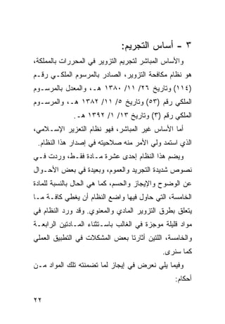 ‫٣ - ﺃﺴﺎﺱ ﺍﻟﺘﺠﺭﻴﻡ:‬
‫ﻭﺍﻷﺴﺎﺱ ﺍﻟﻤﺒﺎﺸﺭ ﻟﺘﺠﺭﻴﻡ ﺍﻟﺘﺯﻭﻴﺭ ﻓﻲ ﺍﻟﻤﺤﺭﺭﺍﺕ ﺒﺎﻟﻤﻤﻠﻜﺔ،‬
‫ﻫﻭ ﻨﻅﺎﻡ ﻤﻜﺎﻓﺤﺔ ﺍﻟﺘﺯﻭﻴﺭ، ﺍﻟﺼﺎﺩﺭ ﺒﺎﻟﻤﺭﺴﻭﻡ ﺍﻟﻤﻠﻜـﻲ ﺭﻗـﻡ‬
‫)٤١١( ﻭﺘﺎﺭﻴﺦ ٦٢/ ١١/ ٠٨٣١ ﻫـ، ﻭﺍﻟﻤﻌﺩل ﺒﺎﻟﻤﺭﺴـﻭﻡ‬
‫ﺍﻟﻤﻠﻜﻲ ﺭﻗﻡ )٣٥( ﻭﺘﺎﺭﻴﺦ ٥/ ١١/ ٢٨٣١ ﻫـ، ﻭﺍﻟﻤﺭﺴـﻭﻡ‬
             ‫ﺍﻟﻤﻠﻜﻲ ﺭﻗﻡ )٣( ﻭﺘﺎﺭﻴﺦ ٣١/ ١/ ٢٩٣١ ﻫـ.‬
‫ﺃﻤﺎ ﺍﻷﺴﺎﺱ ﻏﻴﺭ ﺍﻟﻤﺒﺎﺸﺭ، ﻓﻬﻭ ﻨﻅﺎﻡ ﺍﻟﺘﻌﺯﻴﺭ ﺍﻹﺴـﻼﻤﻲ،‬
 ‫ﺍﻟﺫﻱ ﺍﺴﺘﻤﺩ ﻭﻟﻲ ﺍﻷﻤﺭ ﻤﻨﻪ ﺼﻼﺤﻴﺘﻪ ﻓﻲ ﺇﺼﺩﺍﺭ ﻫﺫﺍ ﺍﻟﻨﻅﺎﻡ.‬
‫ﻭ ‪‬ﻀﻡ ﻫﺫﺍ ﺍﻟﻨﻅﺎﻡ ﺇﺤﺩﻯ ﻋﺸﺭﺓ ﻤـﺎﺩﺓ ﻓﻘـﻁ، ﻭﺭﺩﺕ ﻓـﻲ‬
                                            ‫ﻴ‬
‫ﻨﺼﻭﺹ ﺸﺩﻴﺩﺓ ﺍﻟﺘﺠﺭﻴﺩ ﻭﺍﻟﻌﻤﻭﻡ، ﻭﺒﻌﻴﺩﺓ ﻓﻲ ﺒﻌﺽ ﺍﻷﺤـﻭﺍل‬
‫ﻋﻥ ﺍﻟﻭﻀﻭﺡ ﻭﺍﻹﻴﺠﺎﺯ ﻭﺍﻟﺤﺴﻡ، ﻜﻤﺎ ﻫﻲ ﺍﻟﺤﺎل ﺒﺎﻟﻨﺴﺒﺔ ﻟﻠﻤﺎﺩﺓ‬
‫ﺍﻟﺨﺎﻤﺴﺔ، ﺍﻟﺘﻲ ﺤﺎﻭل ﻓﻴﻬﺎ ﻭﺍﻀﻊ ﺍﻟﻨﻅﺎﻡ ﺃﻥ ﻴﻐﻁﻲ ﻜﺎﻓـﺔ ﻤـﺎ‬
‫ﻴﺘﻌﻠﻕ ﺒﻁﺭﻕ ﺍﻟﺘﺯﻭﻴﺭ ﺍﻟﻤﺎﺩﻱ ﻭﺍﻟﻤﻌﻨﻭﻱ. ﻭﻗﺩ ﻭﺭﺩ ﺍﻟﻨﻅﺎﻡ ﻓﻲ‬
‫ﻤﻭﺍﺩ ﻗﻠﻴﻠﺔ ﻤﻭﺠﺯﺓ ﻓﻲ ﺍﻟﻐﺎﻟﺏ ﺒﺎﺴـﺘﺜﻨﺎﺀ ﺍﻟﻤـﺎﺩﺘﻴﻥ ﺍﻟﺭﺍﺒﻌـﺔ‬
‫ﻭﺍﻟﺨﺎﻤﺴﺔ، ﺍﻟﻠﺘﻴﻥ ﺃﺜﺎﺭﺘﺎ ﺒﻌﺽ ﺍﻟﻤﺸﻜﻼﺕ ﻓﻲ ﺍﻟﺘﻁﺒﻴﻕ ﺍﻟﻌﻤﻠﻲ‬
                                            ‫ﻜﻤﺎ ﺴﻨ ‪‬ﻯ.‬
                                              ‫ﺭ‬
‫ﻭﻓﻴﻤﺎ ﻴﻠﻲ ﻨﻌ ِﺽ ﻓﻲ ﺇﻴﺠﺎﺯ ﻟﻤﺎ ﺘﻀﻤﻨﺘﻪ ﺘﻠﻙ ﺍﻟﻤﻭﺍﺩ ﻤـﻥ‬
                                    ‫ﺭ‬
                                                 ‫ﺃﺤﻜﺎﻡ:‬

‫٢٢‬
 