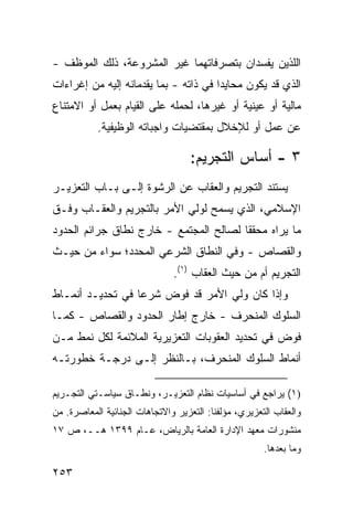 ‫ﺍﻟﻠﺫﻴﻥ ﻴﻔﺴﺩﺍﻥ ﺒﺘﺼﺭﻓﺎﺘﻬﻤﺎ ﻏﻴﺭ ﺍﻟﻤﺸﺭﻭﻋﺔ، ﺫﻟﻙ ﺍﻟﻤﻭﻅﻑ -‬
‫ﺍﻟﺫﻱ ﻗﺩ ﻴﻜﻭﻥ ﻤﺤﺎﻴ ‪‬ﺍ ﻓﻲ ﺫﺍﺘﻪ - ﺒﻤﺎ ﻴﻘﺩﻤﺎﻨﻪ ﺇﻟﻴﻪ ﻤﻥ ﺇﻏﺭﺍﺀﺍﺕ‬
                                       ‫ﺩ‬
‫ﻤﺎﻟﻴﺔ ﺃﻭ ﻋﻴﻨﻴﺔ ﺃﻭ ﻏﻴﺭﻫﺎ، ﻟﺤﻤﻠﻪ ﻋﻠﻰ ﺍﻟﻘﻴﺎﻡ ﺒﻌﻤل ﺃﻭ ﺍﻻﻤﺘﻨﺎﻉ‬
           ‫ﻋﻥ ﻋﻤل ﺃﻭ ﻟﻺﺨﻼل ﺒﻤﻘﺘﻀﻴﺎﺕ ﻭﺍﺠﺒﺎﺘﻪ ﺍﻟﻭﻅﻴﻔﻴﺔ.‬

                                    ‫٣ - ﺃﺴﺎﺱ ﺍﻟﺘﺠﺭﻴﻡ:‬
‫ﻴﺴﺘﻨﺩ ﺍﻟﺘﺠﺭﻴﻡ ﻭﺍﻟﻌﻘﺎﺏ ﻋﻥ ﺍﻟﺭﺸﻭﺓ ﺇﻟـﻰ ﺒـﺎﺏ ﺍﻟﺘﻌﺯﻴـﺭ‬
‫ﺍﻹﺴﻼﻤﻲ، ﺍﻟﺫﻱ ﻴﺴﻤﺢ ﻟﻭﻟﻲ ﺍﻷﻤﺭ ﺒﺎﻟﺘﺠﺭﻴﻡ ﻭﺍﻟﻌﻘـﺎﺏ ﻭﻓﹾـﻕ‬
‫ﻤﺎ ﻴﺭﺍﻩ ﻤﺤﻘ ﹰﺎ ﻟﺼﺎﻟﺢ ﺍﻟﻤﺠﺘﻤﻊ - ﺨﺎﺭﺝ ﻨﻁﺎﻕ ﺠﺭﺍﺌﻡ ﺍﻟﺤﺩﻭﺩ‬
                                        ‫ﻘ‬
‫ﻭﺍﻟﻘﺼﺎﺹ - ﻭﻓﻲ ﺍﻟﻨﻁﺎﻕ ﺍﻟﺸﺭﻋﻲ ﺍﻟﻤﺤﺩﺩ؛ ﺴﻭﺍﺀ ﻤﻥ ﺤﻴـﺙ‬
                               ‫ﺍﻟﺘﺠﺭﻴﻡ ﺃﻡ ﻤﻥ ﺤﻴﺙ ﺍﻟﻌﻘﺎﺏ )١(.‬
‫ﻭﺇﺫﺍ ﻜﺎﻥ ﻭﻟﻲ ﺍﻷﻤﺭ ﻗﺩ ﻓ ‪‬ﺽ ﺸﺭ ‪‬ﺎ ﻓﻲ ﺘﺤﺩﻴـﺩ ﺃﻨﻤـﺎﻁ‬
                  ‫ﻋ‬     ‫ﹸﻭ‬
‫ﺍﻟﺴﻠﻭﻙ ﺍﻟﻤﻨﺤﺭﻑ - ﺨﺎﺭﺝ ﺇﻁﺎﺭ ﺍﻟﺤﺩﻭﺩ ﻭﺍﻟﻘﺼﺎﺹ - ﻜﻤـﺎ‬
‫ﹸﻭﺽ ﻓﻲ ﺘﺤﺩﻴﺩ ﺍﻟﻌﻘﻭﺒﺎﺕ ﺍﻟﺘﻌﺯﻴﺭ ‪‬ﺔ ﺍﻟﻤﻼﺌﻤﺔ ﻟﻜل ﻨﻤﻁ ﻤـﻥ‬
                     ‫ﻴ‬                             ‫ﻓ‬
‫ﺃﻨﻤﺎﻁ ﺍﻟﺴﻠﻭﻙ ﺍﻟﻤﻨﺤﺭﻑ، ﺒـﺎﻟﻨﻅﺭ ﺇﻟـﻰ ﺩﺭﺠـﺔ ﺨﻁﻭﺭﺘـﻪ‬

‫)١( ﻴﺭﺍﺠﻊ ﻓﻲ ﺃﺴﺎﺴﻴﺎﺕ ﻨﻅﺎﻡ ﺍﻟﺘﻌﺯﻴـﺭ، ﻭﻨﻁـﺎﻕ ﺴﻴﺎﺴـﺘﻲ ﺍﻟﺘﺠـﺭﻴﻡ‬
‫ﻭﺍﻟﻌﻘﺎﺏ ﺍﻟﺘﻌﺯﻴﺭﻱ، ﻤﺅﻟﻔﻨﺎ: ﺍﻟﺘﻌﺯﻴﺭ ﻭﺍﻻﺘﺠﺎﻫﺎﺕ ﺍﻟﺠﻨﺎﺌﻴﺔ ﺍﻟﻤﻌﺎﺼﺭﺓ. ﻤﻥ‬
‫ﻤﻨﺸﻭﺭﺍﺕ ﻤﻌﻬﺩ ﺍﻹﺩﺍﺭﺓ ﺍﻟﻌﺎﻤﺔ ﺒﺎﻟﺭﻴﺎﺽ، ﻋـﺎﻡ ٩٩٣١ ﻫــ، ﺹ ٧١‬
                                                       ‫ﻭﻤﺎ ﺒﻌﺩﻫﺎ.‬

‫٣٥٢‬
 