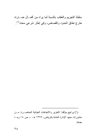 ‫ﺴﹶﻁﺔ ﺍﻟﺘﺠﺭﻴﻡ ﻭﺍﻟﻌﻘﺎﺏ ﺒﺎﻟﻨﺴﺒﺔ ﻟﻤﺎ ﻴﺭﺍﻩ ﻤﻥ ﺃﻓﻌـﺎل ﻀـﺎﺭﺓ،‬
                                                    ‫‪‬ﻠ‬
 ‫ﺨﺎﺭﺝ ﻨﻁﺎﻕ ﺍﻟﺤﺩﻭﺩ ﻭﺍﻟﻘﺼﺎﺹ، ﻭﻓﻲ ﺇﻁﺎﺭ ﺸﺭﻋﻲ ﻤﺤﺩﺩ)١(.‬




‫)١( ﻴﺭﺍﺠﻊ ﻤﺅﱠﻔﻨﺎ: ﺍﻟﺘﻌﺯﻴﺭ ﻭﺍﻻﺘﺠﺎﻫﺎﺕ ﺍﻟﺠﻨﺎﺌﻴﺔ ﺍﻟﻤﻌﺎﺼـﺭﺓ. ﻤـﻥ‬
                                              ‫ﻟ‬
‫ﻤﻨﺸﻭﺭﺍﺕ ﻤﻌﻬﺩ ﺍﻹﺩﺍﺭﺓ ﺍﻟﻌﺎﻤﺔ ﺒﺎﻟﺭﻴﺎﺽ، ٩٩٣١ ﻫــ، ﺹ ٨١ ﻭﻤـﺎ‬
                                                        ‫ﺒﻌﺩﻫﺎ.‬

‫٨٢‬
 