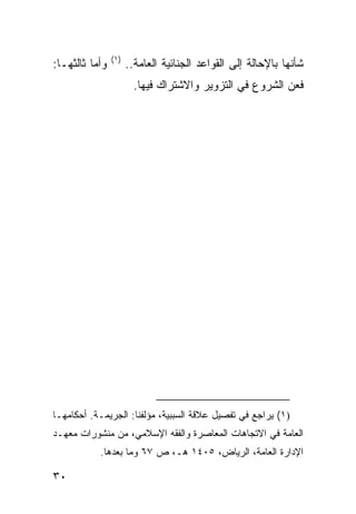 ‫)١(‬
‫ﻭﺃﻤﺎ ﺜﺎﻟﺜﻬـﺎ:‬         ‫ﺸﺄﻨﻬﺎ ﺒﺎﻹﺤﺎﻟﺔ ﺇﻟﻰ ﺍﻟﻘﻭﺍﻋﺩ ﺍﻟﺠﻨﺎﺌﻴﺔ ﺍﻟﻌﺎﻤﺔ..‬
                        ‫ﻓﻌﻥ ﺍﻟﺸﺭﻭﻉ ﻓﻲ ﺍﻟﺘﺯﻭﻴﺭ ﻭﺍﻻﺸﺘﺭﺍﻙ ﻓﻴﻬﺎ.‬




‫)١( ﻴﺭﺍﺠﻊ ﻓﻲ ﺘﻔﺼﻴل ﻋﻼﻗﺔ ﺍﻟﺴﺒﺒﻴﺔ، ﻤﺅﻟﻔﻨﺎ: ﺍﻟﺠﺭﻴﻤـﺔ. ﺃﺤﻜﺎﻤﻬـﺎ‬
‫ﺍﻟﻌﺎﻤﺔ ﻓﻲ ﺍﻻﺘﺠﺎﻫﺎﺕ ﺍﻟﻤﻌﺎﺼﺭﺓ ﻭﺍﻟﻔﻘﻪ ﺍﻹﺴﻼﻤﻲ، ﻤﻥ ﻤﻨﺸﻭﺭﺍﺕ ﻤﻌﻬـﺩ‬
           ‫ﺍﻹﺩﺍﺭﺓ ﺍﻟﻌﺎﻤﺔ، ﺍﻟﺭﻴﺎﺽ، ٥٠٤١ ﻫـ، ﺹ ٧٦ ﻭﻤﺎ ﺒﻌﺩﻫﺎ.‬

‫٠٣‬
 