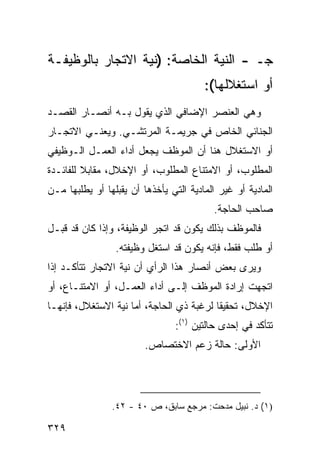 ‫ﺠـ - ﺍﻟﻨﻴﺔ ﺍﻟﺨﺎﺼﺔ: )ﻨﻴﺔ ﺍﻻﺘﺠﺎﺭ ﺒﺎﻟﻭﻅﻴﻔـﺔ‬
                                        ‫ﺃﻭ ﺍﺴﺘﻐﻼﻟﻬﺎ(:‬
‫ﻭﻫﻲ ﺍﻟﻌﻨﺼﺭ ﺍﻹﻀﺎﻓﻲ ﺍﻟﺫﻱ ﻴﻘﻭل ﺒـﻪ ﺃﻨﺼـﺎﺭ ﺍﻟﻘﺼـﺩ‬
‫ﺍﻟﺠﻨﺎﺌﻲ ﺍﻟﺨﺎﺹ ﻓﻲ ﺠﺭﻴﻤـﺔ ﺍﻟﻤﺭﺘﺸـﻲ. ﻭﻴﻌﻨـﻲ ﺍﻻﺘﺠـﺎﺭ‬
‫ﺃﻭ ﺍﻻﺴﺘﻐﻼل ﻫﻨﺎ ﺃﻥ ﺍﻟﻤﻭﻅﻑ ﻴﺠﻌل ﺃﺩﺍﺀ ﺍﻟﻌﻤـل ﺍﻟـﻭﻅﻴﻔﻲ‬
‫ﺍﻟﻤﻁﻠﻭﺏ، ﺃﻭ ﺍﻻﻤﺘﻨﺎﻉ ﺍﻟﻤﻁﻠﻭﺏ، ﺃﻭ ﺍﻹﺨﻼل، ﻤﻘﺎﺒﻼ ﻟﻠﻔﺎﺌـﺩﺓ‬
         ‫ﹰ‬
‫ﺍﻟﻤﺎﺩﻴﺔ ﺃﻭ ﻏﻴﺭ ﺍﻟﻤﺎﺩﻴﺔ ﺍﻟﺘﻲ ﻴﺄﺨﺫﻫﺎ ﺃﻥ ﻴﻘﺒﻠﻬﺎ ﺃﻭ ﻴﻁﻠﺒﻬﺎ ﻤـﻥ‬
                                          ‫ﺼﺎﺤﺏ ﺍﻟﺤﺎﺠﺔ.‬
‫ﻓﺎﻟﻤﻭﻅﻑ ﺒﺫﻟﻙ ﻴﻜﻭﻥ ﻗﺩ ﺍﺘﺠﺭ ﺍﻟﻭﻅﻴﻔﺔ، ﻭﺇﺫﺍ ﻜﺎﻥ ﻗﺩ ﻗﺒـل‬
                 ‫ﺃﻭ ﻁﻠﺏ ﻓﻘﻁ، ﻓﺈﻨﻪ ﻴﻜﻭﻥ ﻗﺩ ﺍﺴﺘﻐل ﻭﻅﻴﻔﺘﻪ.‬
‫ﻭﻴﺭﻯ ﺒﻌﺽ ﺃﻨﺼﺎﺭ ﻫﺫﺍ ﺍﻟﺭﺃﻱ ﺃﻥ ﻨﻴﺔ ﺍﻻﺘﺠﺎﺭ ﺘﺘﺄﻜـﺩ ﺇﺫﺍ‬
‫ﺍﺘﺠﻬﺕ ﺇﺭﺍﺩﺓ ﺍﻟﻤﻭﻅﻑ ﺇﻟـﻰ ﺃﺩﺍﺀ ﺍﻟﻌﻤـل، ﺃﻭ ﺍﻻﻤﺘﻨـﺎﻉ، ﺃﻭ‬
‫ﺍﻹﺨﻼل، ﺘﺤﻘﻴ ﹰﺎ ﻟﺭﻏﺒﺔ ﺫﻱ ﺍﻟﺤﺎﺠﺔ، ﺃﻤﺎ ﻨﻴﺔ ﺍﻻﺴﺘﻐﻼل، ﻓﺈﻨﻬـﺎ‬
                                          ‫ﻘ‬
                                ‫ﺘﺘﺄﻜﺩ ﻓﻲ ﺇﺤ ‪‬ﻯ ﺤﺎﻟﺘﻴﻥ )١(:‬
                                             ‫ﺩ‬
                         ‫ﺍﻷﻭﻟﻰ: ﺤﺎﻟﺔ ﺯﻋﻡ ﺍﻻﺨﺘﺼﺎﺹ.‬




                ‫)١( ﺩ. ﻨﺒﻴل ﻤﺩﺤﺕ: ﻤﺭﺠﻊ ﺴﺎﺒﻕ، ﺹ ٠٤ - ٢٤.‬

‫٩٢٣‬
 