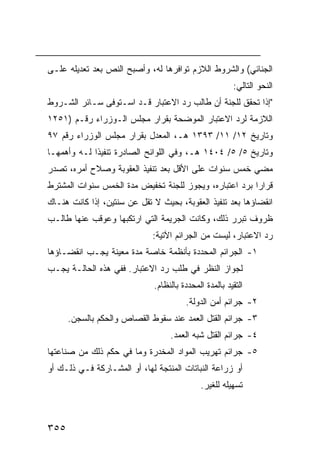 ‫ﺍﻟﺠﻨﺎﺌﻲ( ﻭﺍﻟﺸﺭﻭﻁ ﺍﻟﻼﺯﻡ ﺘﻭﺍﻓﺭﻫﺎ ﻟﻪ، ﻭﺃﺼﺒﺢ ﺍﻟﻨﺹ ﺒﻌﺩ ﺘﻌﺩﻴﻠﻪ ﻋﻠـﻰ‬
                                                        ‫ﺍﻟﻨﺤﻭ ﺍﻟﺘﺎﻟﻲ:‬
‫"ﺇﺫﺍ ﺘﺤﻘﻕ ﻟﻠﺠﻨﺔ ﺃﻥ ﻁﺎﻟﺏ ﺭﺩ ﺍﻻﻋﺘﺒﺎﺭ ﻗـﺩ ﺍﺴـﺘﻭ ﹶﻰ ﺴـﺎﺌﺭ ﺍﻟﺸـﺭﻭﻁ‬
               ‫ﻓ‬
‫ﺍﻟﻼﺯﻤﺔ ﻟﺭﺩ ﺍﻻﻋﺘﺒﺎﺭ ﺍﻟﻤﻭﻀﺤﺔ ﺒﻘﺭﺍﺭ ﻤﺠﻠﺱ ﺍﻟـﻭﺯﺭﺍﺀ ﺭﻗـﻡ )١٥٢١‬
‫ﻭﺘﺎﺭﻴﺦ ٢١/ ١١/ ٣٩٣١ ﻫـ، ﺍﻟﻤﻌﺩل ﺒﻘﺭﺍﺭ ﻤﺠﻠﺱ ﺍﻟﻭﺯﺭﺍﺀ ﺭﻗﻡ ٧٩‬
‫ﻭﺘﺎﺭﻴﺦ ٥/ ٥/ ٤٠٤١ ﻫـ، ﻭﻓﻲ ﺍﻟﻠﻭﺍﺌﺢ ﺍﻟﺼﺎﺩﺭﺓ ﺘﻨﻔﻴ ﹰﺍ ﻟـﻪ ﻭﺃﻫﻤﻬـﺎ‬
             ‫ﺫ‬
‫ﻤﻀﻲ ﺨﻤﺱ ﺴﻨﻭﺍﺕ ﻋﻠﻰ ﺍﻷﻗل ﺒﻌﺩ ﺘﻨﻔﻴﺫ ﺍﻟﻌﻘﻭﺒﺔ ﻭﺼﻼﺡ ﺃﻤﺭﻩ، ﺘﺼﺩﺭ‬
‫ﻗﺭﺍ ‪‬ﺍ ﺒﺭﺩ ﺍﻋﺘﺒﺎﺭﻩ، ﻭﻴﺠﻭﺯ ﻟﻠﺠﻨﺔ ﺘﺨﻔﻴﺽ ﻤﺩﺓ ﺍﻟﺨﻤﺱ ﺴﻨﻭﺍﺕ ﺍﻟﻤﺸﺘﺭﻁ‬
                                                        ‫ﺭ‬
‫ﺍﻨﻘﻀﺎﺅﻫﺎ ﺒﻌﺩ ﺘﻨﻔﻴﺫ ﺍﻟﻌﻘﻭﺒﺔ، ﺒﺤﻴﺙ ﻻ ﺘﻘل ﻋﻥ ﺴﻨﺘﻴﻥ، ﺇﺫﺍ ﻜﺎﻨﺕ ﻫﻨـﺎﻙ‬
‫ﻅﺭﻭﻑ ﺘﺒﺭﺭ ﺫﻟﻙ، ﻭﻜﺎﻨﺕ ﺍﻟﺠﺭﻴﻤﺔ ﺍﻟﺘﻲ ﺍﺭﺘﻜﺒﻬﺎ ﻭﻋﻭﻗﺏ ﻋﻨﻬﺎ ﻁﺎﻟـﺏ‬
                             ‫ﺭﺩ ﺍﻻﻋﺘﺒﺎﺭ، ﻟﻴﺴﺕ ﻤﻥ ﺍﻟﺠﺭﺍﺌﻡ ﺍﻵﺘﻴﺔ:‬
‫١- ﺍﻟﺠﺭﺍﺌﻡ ﺍﻟﻤﺤﺩﺩﺓ ﺒﺄﻨﻅﻤﺔ ﺨﺎﺼﺔ ﻤﺩﺓ ﻤﻌﻴﻨﺔ ﻴﺠـﺏ ﺍﻨﻘﻀـﺎﺅﻫﺎ‬
‫ﻟﺠﻭﺍﺯ ﺍﻟﻨﻅﺭ ﻓﻲ ﻁﻠﺏ ﺭﺩ ﺍﻻﻋﺘﺒﺎﺭ. ﻓﻔﻲ ﻫﺫﻩ ﺍﻟﺤﺎﻟـﺔ ﻴﺠـﺏ‬
                              ‫ﺍﻟﺘﻘﻴﺩ ﺒﺎﻟﻤﺩﺓ ﺍﻟﻤﺤﺩﺩﺓ ﺒﺎﻟﻨﻅﺎﻡ.‬
                                        ‫٢- ﺠﺭﺍﺌﻡ ﺃﻤﻥ ﺍﻟﺩﻭﻟﺔ.‬
      ‫٣- ﺠﺭﺍﺌﻡ ﺍﻟﻘﺘل ﺍﻟﻌﻤ‪‬ﺩ ﻋﻨﺩ ﺴﻘﻭﻁ ﺍﻟﻘﺼﺎﺹ ﻭﺍﻟﺤﻜﻡ ﺒﺎﻟﺴﺠﻥ.‬
                                   ‫٤- ﺠﺭﺍﺌﻡ ﺍﻟﻘﺘل ﺸﺒﻪ ﺍﻟﻌﻤﺩ.‬
‫٥- ﺠﺭﺍﺌﻡ ﺘﻬﺭﻴﺏ ﺍﻟﻤﻭﺍﺩ ﺍﻟﻤﺨﺩﺭﺓ ﻭﻤﺎ ﻓﻲ ﺤﻜﻡ ﺫﻟﻙ ﻤﻥ ﺼﻨﺎﻋﺘﻬﺎ‬
‫ﺃﻭ ﺯﺭﺍﻋﺔ ﺍﻟﻨﺒﺎﺘﺎﺕ ﺍﻟﻤﻨﺘﺠﺔ ﻟﻬﺎ، ﺃﻭ ﺍﻟﻤﺸـﺎﺭﻜﺔ ﻓـﻲ ﺫﻟـﻙ ﺃﻭ‬
                                             ‫ﺘﺴﻬﻴﻠﻪ ﻟﻠﻐﻴﺭ.‬



‫٥٥٣‬
 