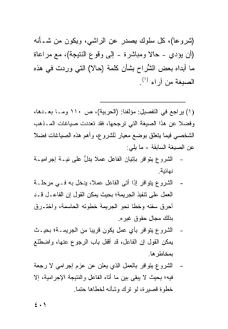 ‫)ﺸﺭﻭ ‪‬ﺎ(، ﻜل ﺴﻠﻭﻙ ﻴﺼﺩﺭ ﻋﻥ ﺍﻟﺭﺍﺸﻲ، ﻭﻴﻜﻭﻥ ﻤﻥ ﺸـﺄﻨﻪ‬
                                          ‫ﻋ‬
‫)ﺃﻥ ﻴﺅﺩﻱ - ﺤﺎﻻ ﻭﻤﺒﺎﺸﺭﺓ - ﺇﻟﻰ ﻭﻗﻭﻉ ﺍﻟﻨﺘﻴﺠﺔ(، ﻤﻊ ﻤﺭﺍﻋﺎﺓ‬
                                       ‫ﹰ‬
‫ﻤﺎ ﺃﺒﺩﺍﻩ ﺒﻌﺽ ﺍﻟﺸ ‪‬ﺍﺡ ﺒﺸﺄﻥ ﻜﻠﻤﺔ )ﺤﺎﻻ( ﺍﻟﺘﻲ ﻭﺭﺩﺕ ﻓﻲ ﻫﺫﻩ‬
                  ‫ﹰ‬                ‫ﱡﺭ‬
                                           ‫ﺍﻟﺼﻴﻐﺔ ﻤﻥ ﺁﺭﺍﺀ )١(.‬


‫)١( ‪‬ﺭﺍﺠﻊ ﻓﻲ ﺍﻟﺘﻔﺼﻴل: ﻤﺅﻟﻔﻨﺎ: )ﺍﻟﺤﺭﺒﻴﺔ(، ﺹ ٠١١ ﻭﻤـﺎ ﺒﻌـﺩﻫﺎ،‬
                                                      ‫ﻴ‬
‫ﻭﻓﻀﻼ ﻋﻥ ﻫﺫﺍ ﺍﻟﺼﻴﻐﺔ ﺍﻟﺘﻲ ﺘﺭﺠﺤﻬﺎ، ﻓﻘﺩ ﺘﻌﺩﺩﺕ ﺼﻴﺎﻏﺎﺕ ﺍﻟﻤـﺫﻫﺏ‬
                                                    ‫ﹰ‬
‫ﺍﻟﺸﺨﺼﻲ ﻓﻴﻤﺎ ﻴﺘﻌﻠﻕ ﺒﻭﻀﻊ ﻤﻌﻴﺎﺭ ﻟﻠﺸﺭﻭﻉ، ﻭﺃﻫﻡ ﻫﺫﻩ ﺍﻟﺼﻴﺎﻏﺎﺕ ﻓﻀﻼ‬
‫ﹰ‬
                                      ‫ﻋﻥ ﺍﻟﺼﻴﻐﺔ ﺍﻟﺴﺎﺒﻘﺔ - ﻤﺎ ﻴﻠﻲ:‬
‫- ﺍﻟﺸﺭﻭﻉ ﻴﺘﻭﺍﻓﺭ ﺒﺈﺘﻴﺎﻥ ﺍﻟﻔﺎﻋل ﻋﻤﻼ ﻴﺩل ﻋﻠﻰ ﻨﻴـﺔ ﺇﺠﺭﺍﻤﻴـﺔ‬
                  ‫ﱡ‬
                                                  ‫ﻨﻬﺎﺌﻴﺔ.‬
‫- ﺍﻟﺸﺭﻭﻉ ﻴﺘﻭﺍﻓﺭ ﺇﺫﺍ ﺃﺘﻰ ﺍﻟﻔﺎﻋل ﻋﻤ ﹰ، ﻴﺩﺨل ﺒﻪ ﻓـﻲ ﻤﺭﺤﻠـﺔ‬
                    ‫ﻼ‬
‫ﺍﻟﻌﻤل ﻋﻠﻰ ﺘﻨﻔﻴﺫ ﺍﻟﺠﺭﻴﻤﺔ؛ ﺒﺤﻴﺙ ﻴﻤﻜﻥ ﺍﻟﻘﻭل ﺇﻥ ﺍﻟﻔﺎﻋـل ﻗـﺩ‬
‫ﺃﺤﺭﻕ ﺴﻔﻨﻪ ﻭﺨﻁﺎ ﻨﺤﻭ ﺍﻟﺠﺭﻴﻤﺔ ﺨﻁﻭﺘﻪ ﺍﻟﺤﺎﺴﻤﺔ، ﻭﺍﺨﺘـﺭﻕ‬
                                  ‫ﺒﺫﻟﻙ ﻤﺠﺎل ﺤﻘﻭﻕ ﻏﻴﺭﻩ.‬
‫- ﺍﻟﺸﺭﻭﻉ ﻴﺘﻭﺍﻓﺭ ﺒﺄﻱ ﻋﻤل ﻴﻜﻭﻥ ﻗﺭﻴ ‪‬ﺎ ﻤﻥ ﺍﻟﺠﺭﻴﻤـﺔ؛ ﺒﺤﻴـﺙ‬
                    ‫ﺒ‬
‫ﻴﻤﻜﻥ ﺍﻟﻘﻭل ﺇﻥ ﺍﻟﻔﺎﻋل، ﻗﺩ ﺃﻗﻔل ﺒﺎﺏ ﺍﻟﺭﺠﻭﻉ ﻋﻨﻬﺎ، ﻭﺍﻀﻁﻠﻊ‬
                                              ‫ﺒﻤﺨﺎﻁﺭﻫﺎ.‬
‫- ﺍﻟﺸﺭﻭﻉ ﻴﺘﻭﺍﻓﺭ ﺒﺎﻟﻌﻤل ﺍﻟﺫﻱ ﻴﻌﻠﻥ ﻋﻥ ﻋﺯﻡ ﺇﺠﺭﺍﻤﻲ ﻻ ‪‬ﺠﻌﺔ‬
   ‫ﺭ‬
‫ﻓﻴﻪ؛ ﺒﺤﻴﺙ ﻻ ﻴﺒﻘﻰ ﺒﻴﻥ ﻤﺎ ﺃﺘﺎﻩ ﺍﻟﻔﺎﻋل ﻭﺍﻟﻨﺘﻴﺠﺔ ﺍﻹﺠﺭﺍﻤﻴﺔ، ﺇﻻ‬
                ‫ﺨﻁﻭﺓ ﻗﺼﻴﺭﺓ، ﻟﻭ ﹸﺭﻙ ﻭﺸﺄﻨﻪ ﻟﺨﻁﺎﻫﺎ ﺤﺘ ‪‬ﺎ.‬
                  ‫ﻤ‬                   ‫ﺘ‬

‫١٠٤‬
 