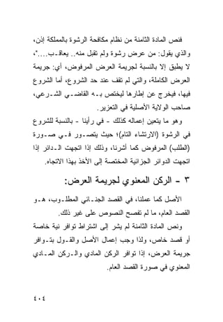 ‫ﻓﻨﺹ ﺍﻟﻤﺎﺩﺓ ﺍﻟﺜﺎﻤﻨﺔ ﻤﻥ ﻨﻅﺎﻡ ﻤﻜﺎﻓﺤﺔ ﺍﻟ ‪‬ﺸﻭﺓ ﺒﺎﻟﻤﻤﻠﻜﺔ ﺇﺫﻥ،‬
                 ‫ﺭ‬
‫ﻭﺍﻟﺫﻱ ﻴﻘﻭل: ﻤﻥ ﻋﺭﺽ ﺭﺸﻭﺓ ﻭﻟﻡ ﺘﻘﺒل ﻤﻨﻪ.. ﻴﻌﺎﻗـﺏ...."،‬
‫ﻻ ﻴﻁﺒﻕ ﺇﻻ ﺒﺎﻟﻨﺴﺒﺔ ﻟﺠﺭﻴﻤﺔ ﺍﻟﻌﺭﺽ ﺍﻟﻤﺭﻓﻭﺽ، ﺃﻱ: ﺠﺭﻴﻤﺔ‬
‫ﺍﻟﻌﺭﺽ ﺍﻟﻜﺎﻤﻠﺔ، ﻭﺍﻟﺘﻲ ﻟﻡ ﺘﻘﻑ ﻋﻨﺩ ﺤﺩ ﺍﻟﺸﺭﻭﻉ، ﺃﻤﺎ ﺍﻟﺸﺭﻭﻉ‬
‫ﻓﻴﻬﺎ، ﻓﻴﺨﺭﺝ ﻋﻥ ﺇﻁﺎﺭﻫﺎ ﻟﻴﺨﺘﺹ ﺒـﻪ ﺍﻟﻘﺎﻀـﻲ ﺍﻟﺸـﺭﻋﻲ،‬
                       ‫ﺼﺎﺤﺏ ﺍﻟﻭﻻﻴﺔ ﺍﻷﺼﻠﻴﺔ ﻓﻲ ﺍﻟﺘﻌﺯﻴﺭ.‬
‫ﻭﻫﻭ ﻤﺎ ﻴﺘﻌﻴﻥ ﺇﻋﻤﺎﻟﻪ ﻜﺫﻟﻙ - ﻓﻲ ﺭﺃﻴﻨﺎ - ﺒﺎﻟﻨﺴﺒﺔ ﻟﻠﺸﺭﻭﻉ‬
‫ﻓﻲ ﺍﻟﺭﺸﻭﺓ )ﺍﻻﺭﺘﺸﺎﺀ ﺍﻟﺘﺎﻡ(؛ ﺤﻴﺙ ﻴﺘﺼـﻭﺭ ﻓـﻲ ﺼـﻭﺭﺓ‬
‫)ﺍﻟﻁﻠﺏ( ﺍﻟﻤﺭﻓﻭﺽ ﻜﻤﺎ ﺃﺸﺭﻨﺎ، ﻭﺫﻟﻙ ﺇﺫﺍ ﺍﺘﺠﻬﺕ ﺍﻟـﺩﺍﺌﺭ ﺇﺫﺍ‬
    ‫ﺍﺘﺠﻬﺕ ﺍﻟﺩﻭﺍﺌﺭ ﺍﻟﺠﺯﺍﺌﻴﺔ ﺍﻟﻤﺨﺘﺼﺔ ﺇﻟﻰ ﺍﻷﺨﺫ ﺒﻬﺫﺍ ﺍﻻﺘﺠﺎﻩ.‬

           ‫٣ - ﺍﻟﺭﻜﻥ ﺍﻟﻤﻌﻨﻭﻱ ﻟﺠﺭﻴﻤﺔ ﺍﻟﻌﺭﺽ:‬
‫ﺍﻷﺼل ﻜﻤﺎ ﻋﻤﻠﻨﺎ، ﻓﻲ ﺍﻟﻘﺼﺩ ﺍﻟﺠﻨـﺎﺌﻲ ﺍﻟﻤﻁﻠـﻭﺏ، ﻫـﻭ‬
         ‫ﺍﻟﻘﺼﺩ ﺍﻟﻌﺎﻡ، ﻤﺎ ﻟﻡ ﺘﻔﺼﺢ ﺍﻟﻨﺼﻭﺹ ﻋﻠﻰ ﻏﻴﺭ ﺫﻟﻙ.‬
‫ﻭﻨﺹ ﺍﻟﻤﺎﺩﺓ ﺍﻟﺜﺎﻤﻨﺔ ﻟﻡ ﻴﺸﺭ ﺇﻟﻰ ﺍﺸﺘﺭﺍﻁ ﺘﻭﺍﻓﺭ ﻨﻴﺔ ﺨﺎﺼﺔ‬
‫ﺃﻭ ﻗﺼﺩ ﺨﺎﺹ، ﻭﻟﺫﺍ ﻭﺠﺏ ﺇﻋﻤﺎل ﺍﻷﺼل ﻭﺍﻟﻘـﻭل ﺒﺘـﻭﺍﻓﺭ‬
‫ﺠﺭﻴﻤﺔ ﺍﻟﻌﺭﺽ، ﺇﺫﺍ ﺘﻭﺍﻓﺭ ﺍﻟﺭﻜﻥ ﺍﻟﻤﺎﺩﻱ ﻭﺍﻟـﺭﻜﻥ ﺍﻟﻤـﺎﺩﻱ‬
                           ‫ﺍﻟﻤﻌﻨﻭﻱ ﻓﻲ ﺼﻭﺭﺓ ﺍﻟﻘﺼﺩ ﺍﻟﻌﺎﻡ.‬


‫٤٠٤‬
 