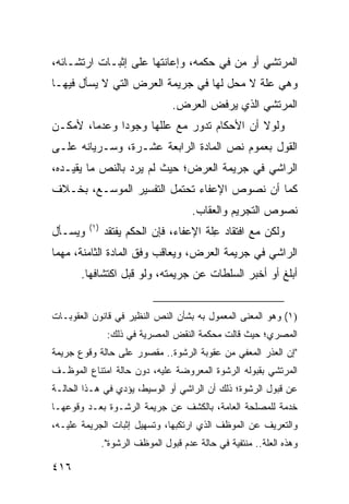 ‫ﺍﻟﻤﺭﺘﺸﻲ ﺃﻭ ﻤﻥ ﻓﻲ ﺤﻜﻤﻪ، ﻭﺇﻋﺎﻨﺘﻬﺎ ﻋﻠﻰ ﺇﺜﺒـﺎﺕ ﺍﺭﺘﺸـﺎﺌﻪ،‬
‫ﻭﻫﻲ ﻋﻠﺔ ﻻ ﻤﺤل ﻟﻬﺎ ﻓﻲ ﺠﺭﻴﻤﺔ ﺍﻟﻌﺭﺽ ﺍﻟﺘﻲ ﻻ ﻴﺴﺄل ﻓﻴﻬـﺎ‬
                                 ‫ﺍﻟﻤﺭﺘﺸﻲ ﺍﻟﺫﻱ ﻴﺭﻓﺽ ﺍﻟﻌﺭﺽ.‬
‫ﻭﻟﻭﻻ ﺃﻥ ﺍﻷﺤﻜﺎﻡ ﺘﺩﻭﺭ ﻤﻊ ﻋﻠﻠﻬﺎ ﻭﺠﻭ ‪‬ﺍ ﻭﻋﺩ ‪‬ﺎ، ﻷﻤﻜـﻥ‬
        ‫ﻤ‬      ‫ﺩ‬
‫ﺍﻟﻘﻭل ﺒﻌﻤﻭﻡ ﻨﺹ ﺍﻟﻤﺎﺩﺓ ﺍﻟﺭﺍﺒﻌﺔ ﻋﺸـﺭﺓ، ﻭﺴـﺭﻴﺎﻨﻪ ﻋﻠـﻰ‬
‫ﺍﻟﺭﺍﺸﻲ ﻓﻲ ﺠﺭﻴﻤﺔ ﺍﻟﻌﺭﺽ؛ ﺤﻴﺙ ﻟﻡ ﻴﺭﺩ ﺒﺎﻟﻨﺹ ﻤﺎ ﻴﻘﻴـﺩﻩ،‬
‫ﻜﻤﺎ ﺃﻥ ﻨﺼﻭﺹ ﺍﻹﻋﻔﺎﺀ ﺘﺤﺘﻤل ﺍﻟﺘﻔﺴﻴﺭ ﺍﻟﻤﻭ ‪‬ـﻊ، ﺒﺨـﻼﻑ‬
         ‫ﺴ‬
                                       ‫ﻨﺼﻭﺹ ﺍﻟﺘﺠﺭﻴﻡ ﻭﺍﻟﻌﻘﺎﺏ.‬
         ‫)١(‬
‫ﻭﻴﺴـﺄل‬         ‫ﻭﻟﻜﻥ ﻤﻊ ﺍﻓﺘﻘﺎﺩ ِﻠﺔ ﺍﻹﻋﻔﺎﺀ، ﻓﺈﻥ ﺍﻟﺤﻜﻡ ﻴﻔﺘﻘﺩ‬
                                         ‫ﻋ‬
‫ﺍﻟﺭﺍﺸﻲ ﻓﻲ ﺠﺭﻴﻤﺔ ﺍﻟﻌﺭﺽ، ﻭﻴﻌﺎﻗﺏ ﻭﻓﹾﻕ ﺍﻟﻤﺎﺩﺓ ﺍﻟﺜﺎﻤﻨﺔ، ﻤﻬﻤﺎ‬
       ‫ﺃﺒﻠﻎ ﺃﻭ ﺃﺨﺒﺭ ﺍﻟﺴﻠﻁﺎﺕ ﻋﻥ ﺠﺭﻴﻤﺘﻪ، ﻭﻟﻭ ﻗﺒل ﺍﻜﺘﺸﺎﻓﻬﺎ.‬


‫)١( ﻭﻫﻭ ﺍﻟﻤﻌﻨﻰ ﺍﻟﻤﻌﻤﻭل ﺒﻪ ﺒﺸﺄﻥ ﺍﻟﻨﺹ ﺍﻟﻨﻅﻴﺭ ﻓﻲ ﻗﺎﻨﻭﻥ ﺍﻟﻌﻘﻭﺒـﺎﺕ‬
                ‫ﺍﻟﻤﺼﺭﻱ؛ ﺤﻴﺙ ﻗﺎﻟﺕ ﻤﺤﻜﻤﺔ ﺍﻟﻨﻘﺽ ﺍﻟﻤﺼﺭﻴﺔ ﻓﻲ ﺫﻟﻙ:‬
‫"ﺇﻥ ﺍﻟﻌﺫﺭ ﺍﻟ ‪‬ﻌﻔﻲ ﻤﻥ ﻋﻘﻭﺒﺔ ﺍﻟﺭﺸﻭﺓ.. ﻤﻘﺼﻭﺭ ﻋﻠﻰ ﺤﺎﻟﺔ ﻭﻗﻭﻉ ﺠﺭﻴﻤﺔ‬
                                               ‫ﻤ‬
‫ﺍﻟﻤﺭﺘﺸﻲ ﺒﻘﺒﻭﻟﻪ ﺍﻟﺭﺸﻭﺓ ﺍﻟﻤﻌﺭﻭﻀﺔ ﻋﻠﻴﻪ، ﺩﻭﻥ ﺤﺎﻟﺔ ﺍﻤﺘﻨﺎﻉ ﺍﻟﻤﻭﻅـﻑ‬
‫ﻋﻥ ﻗﺒﻭل ﺍﻟﺭﺸﻭﺓ؛ ﺫﻟﻙ ﺃﻥ ﺍﻟﺭﺍﺸﻲ ﺃﻭ ﺍﻟﻭﺴﻴﻁ، ﻴﺅﺩﻱ ﻓﻲ ﻫـﺫﺍ ﺍﻟﺤﺎﻟـﺔ‬
‫ﺨﺩﻤﺔ ﻟﻠﻤﺼﻠﺤﺔ ﺍﻟﻌﺎﻤﺔ، ﺒﺎﻟﻜﺸﻑ ﻋﻥ ﺠﺭﻴﻤﺔ ﺍﻟﺭﺸـﻭﺓ ﺒﻌـﺩ ﻭﻗﻭﻋﻬـﺎ‬
‫ﻭﺍﻟﺘﻌﺭﻴﻑ ﻋﻥ ﺍﻟﻤﻭﻅﻑ ﺍﻟﺫﻱ ﺍﺭﺘﻜﺒﻬﺎ، ﻭﺘﺴﻬﻴل ﺇﺜﺒﺎﺕ ﺍﻟﺠﺭﻴﻤﺔ ﻋﻠﻴـﻪ،‬
               ‫ﻭﻫﺫﻩ ﺍﻟﻌﻠﺔ.. ﻤﻨﺘﻔﻴﺔ ﻓﻲ ﺤﺎﻟﺔ ﻋﺩﻡ ﻗﺒﻭل ﺍﻟﻤﻭﻅﻑ ﺍﻟﺭﺸﻭﺓ".‬

‫٦١٤‬
 