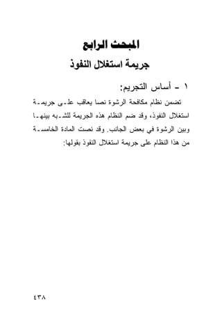 ‫‪ ‬‬
            ‫ﺝﺮیﻤﺔ اﺱﺘﻐﻼل اﻟﻨﻔﻮذ‬
                              ‫١ - ﺃﺴﺎﺱ ﺍﻟﺘﺠﺭﻴﻡ:‬
‫ﺘﻀﻤﻥ ﻨﻅﺎﻡ ﻤﻜﺎﻓﺤﺔ ﺍﻟﺭﺸﻭﺓ ﻨ ‪‬ﺎ ﻴﻌﺎﻗﺏ ﻋﻠـﻰ ﺠﺭﻴﻤـﺔ‬
                   ‫ﺼ‬
‫ﺍﺴﺘﻐﻼل ﺍﻟﻨﻔﻭﺫ، ﻭﻗﺩ ﻀﻡ ﺍﻟﻨﻅﺎﻡ ﻫﺫﻩ ﺍﻟﺠﺭﻴﻤﺔ ﻟﻠﺸـﺒﻪ ﺒﻴﻨﻬـﺎ‬
                                 ‫‪‬‬
‫ﻭﺒﻴﻥ ﺍﻟﺭﺸﻭﺓ ﻓﻲ ﺒﻌﺽ ﺍﻟﺠﺎﻨﺏ. ﻭﻗﺩ ﻨﺼﺕ ﺍﻟﻤﺎﺩﺓ ﺍﻟﺨﺎﻤﺴـﺔ‬
          ‫ﻤﻥ ﻫﺫﺍ ﺍﻟﻨﻅﺎﻡ ﻋﻠﻰ ﺠﺭﻴﻤﺔ ﺍﺴﺘﻐﻼل ﺍﻟﻨﻔﻭﺫ ﺒﻘﻭﻟﻬﺎ:‬




‫٨٣٤‬
 