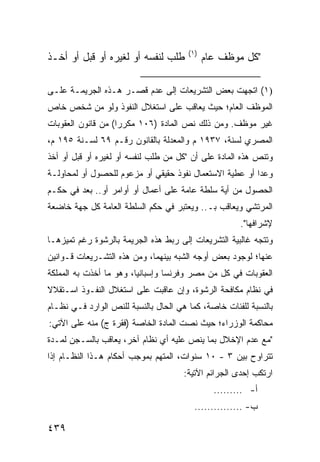 ‫)١(‬
‫ﻁﻠﺏ ﻟﻨﻔﺴﻪ ﺃﻭ ﻟﻐﻴﺭﻩ ﺃﻭ ﻗﺒل ﺃﻭ ﺃﺨـﺫ‬            ‫"ﻜل ﻤﻭﻅﻑ ﻋﺎﻡ‬

‫)١( ﺍﺘﺠﻬﺕ ﺒﻌﺽ ﺍﻟﺘﺸﺭﻴﻌﺎﺕ ﺇﻟﻰ ﻋﺩﻡ ﻗﺼـﺭ ﻫـﺫﻩ ﺍﻟﺠﺭﻴﻤـﺔ ﻋﻠـﻰ‬
‫ﺍﻟﻤﻭﻅﻑ ﺍﻟﻌﺎﻡ؛ ﺤﻴﺙ ﻴﻌﺎﻗﺏ ﻋﻠﻰ ﺍﺴﺘﻐﻼل ﺍﻟﻨﻔﻭﺫ ﻭﻟﻭ ﻤﻥ ﺸﺨﺹ ﺨﺎﺹ‬
‫ﻏﻴﺭ ﻤﻭﻅﻑ. ﻭﻤﻥ ﺫﻟﻙ ﻨﺹ ﺍﻟﻤﺎﺩﺓ )٦٠١ ﻤﻜﺭ ‪‬ﺍ( ﻤﻥ ﻗﺎﻨﻭﻥ ﺍﻟﻌﻘﻭﺒﺎﺕ‬
                    ‫ﺭ‬
‫ﺍﻟﻤﺼﺭﻱ ﻟﺴﻨﺔ، ٧٣٩١ ﻡ ﻭﺍﻟﻤﻌﺩﻟﺔ ﺒﺎﻟﻘﺎﻨﻭﻥ ﺭﻗـﻡ ٩٦ ﻟﺴـﻨﺔ ٥٩١ ﻡ،‬
‫ﻭﺘﻨﺹ ﻫﺫﻩ ﺍﻟﻤﺎﺩﺓ ﻋﻠﻰ ﺃﻥ "ﻜل ﻤﻥ ﻁﻠﺏ ﻟﻨﻔﺴﻪ ﺃﻭ ﻟﻐﻴﺭﻩ ﺃﻭ ﻗﺒل ﺃﻭ ﺃﺨﺫ‬
‫ﻭﻋ ‪‬ﺍ ﺃﻭ ﻋﻁﻴﺔ ﺍﻻﺴﺘﻌﻤﺎل ﻨﻔﻭﺫ ﺤﻘﻴﻘﻲ ﺃﻭ ﻤﺯﻋﻭﻡ ﻟﻠﺤﺼﻭل ﺃﻭ ﻟﻤﺤﺎﻭﻟـﺔ‬
                                                         ‫ﺩ‬
‫ﺍﻟﺤﺼﻭل ﻤﻥ ﺃﻴﺔ ﺴﻠﻁﺔ ﻋﺎﻤﺔ ﻋﻠﻰ ﺃﻋﻤﺎل ﺃﻭ ﺃﻭﺍﻤﺭ ﺃﻭ.. ﺒﻌﺩ ﻓﻲ ﺤﻜـﻡ‬
‫ﺍﻟﻤﺭﺘﺸﻲ ﻭﻴﻌﺎﻗﺏ ﺒـ.. ﻭﻴﻌﺘﺒﺭ ﻓﻲ ﺤﻜﻡ ﺍﻟ ‪‬ﻠﻁﺔ ﺍﻟﻌﺎﻤﺔ ﻜل ﺠﻬﺔ ﺨﺎﻀﻌﺔ‬
                       ‫ﺴ‬
                                                      ‫ﻹﺸﺭﺍﻓﻬﺎ".‬
‫ﻭﺘﺘﺠﻪ ﻏﺎﻟﺒﻴﺔ ﺍﻟﺘﺸﺭﻴﻌﺎﺕ ﺇﻟﻰ ﺭﺒﻁ ﻫﺫﻩ ﺍﻟﺠﺭﻴﻤﺔ ﺒﺎﻟﺭﺸﻭﺓ ﺭﻏﻡ ﺘﻤﻴﺯﻫـﺎ‬
‫ﻋﻨﻬﺎ؛ ﻟﻭﺠﻭﺩ ﺒﻌﺽ ﺃﻭﺠﻪ ﺍﻟﺸﺒﻪ ﺒﻴﻨﻬﻤﺎ، ﻭﻤﻥ ﻫﺫﻩ ﺍﻟﺘﺸـﺭﻴﻌﺎﺕ ﻗـﻭﺍﻨﻴﻥ‬
‫ﺍﻟﻌﻘﻭﺒﺎﺕ ﻓﻲ ﻜل ﻤﻥ ﻤﺼﺭ ﻭﻓﺭﻨﺴﺎ ﻭﺇﺴﺒﺎﻨﻴﺎ، ﻭﻫﻭ ﻤﺎ ﺃﺨﺫﺕ ﺒﻪ ﺍﻟﻤﻤﻠﻜﺔ‬
‫ﻓﻲ ﻨﻅﺎﻡ ﻤﻜﺎﻓﺤﺔ ﺍﻟﺭﺸﻭﺓ، ﻭﺇﻥ ﻋﺎﻗﺒﺕ ﻋﻠﻰ ﺍﺴﺘﻐﻼل ﺍﻟﻨﻔـﻭﺫ ﺍﺴـﺘﻘﻼﻻ‬
‫ﺒﺎﻟﻨﺴﺒﺔ ﻟﻠﻔﺌﺎﺕ ﺨﺎﺼﺔ، ﻜﻤﺎ ﻫﻲ ﺍﻟﺤﺎل ﺒﺎﻟﻨﺴﺒﺔ ﻟﻠﻨﺹ ﺍﻟﻭﺍﺭﺩ ﻓـﻲ ﻨﻅـﺎﻡ‬
‫ﻤﺤﺎﻜﻤﺔ ﺍﻟﻭﺯﺭﺍﺀ؛ ﺤﻴﺙ ﻨﺼﺕ ﺍﻟﻤﺎﺩﺓ ﺍﻟﺨﺎﺼﺔ )ﻓﻘﺭﺓ ﺝ( ﻤﻨﻪ ﻋﻠﻰ ﺍﻵﺘﻲ:‬
‫"ﻤﻊ ﻋﺩﻡ ﺍﻹﺨﻼل ﺒﻤﺎ ﻴﻨﺹ ﻋﻠﻴﻪ ﺃﻱ ﻨﻅﺎﻡ ﺁﺨﺭ، ﻴﻌﺎﻗﺏ ﺒﺎﻟﺴـﺠﻥ ﻟﻤـﺩﺓ‬
‫ﺘﺘﺭﺍﻭﺡ ﺒﻴﻥ ٣ - ٠١ ﺴﻨﻭﺍﺕ، ﺍﻟﻤﺘﻬﻡ ﺒﻤﻭﺠﺏ ﺃﺤﻜﺎﻡ ﻫـﺫﺍ ﺍﻟﻨﻅـﺎﻡ ﺇﺫﺍ‬
                                      ‫ﺍﺭﺘﻜﺏ ﺇﺤﺩﻯ ﺍﻟﺠﺭﺍﺌﻡ ﺍﻵﺘﻴﺔ:‬
                                               ‫ﺃ- .........‬
                                         ‫ﺏ- ...............‬

‫٩٣٤‬
 